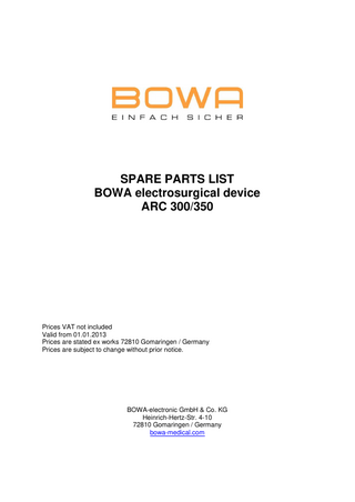 SPARE PARTS LIST BOWA electrosurgical device ARC 300/350  Prices VAT not included Valid from 01.01.2013 Prices are stated ex works 72810 Gomaringen / Germany Prices are subject to change without prior notice.  BOWA-electronic GmbH & Co. KG Heinrich-Hertz-Str. 4-10 72810 Gomaringen / Germany bowa-medical.com  