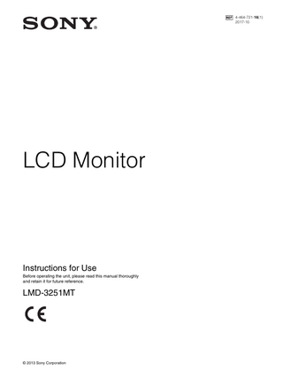 Table of Contents Precaution ... 10 On Safety ... 10 On Installation ... 10 LCD image display ... 10 About the LCD Display Panel ... 10 On Burn-in ... 10 On a Long Period of Use ... 10 Handling the 3D Glasses ... 11 On Cleaning ... 11 Disposal of the Unit ... 11 Recommendation to Use more than One Unit ... 11 On Repacking ... 11 On Fan Error ... 11 On Moisture Condensation ... 11 Precautions for using this unit safely ... 12 Precautions for connecting this unit with other medical devices ... 12 On simultaneous use with an electrosurgical knife, etc. ... 12 Features ... 13 Location and Function of Parts and Controls ... 16 Front Panel ... 16 Input Signals and Adjustable/Setting Items ... 18 Side/Rear Panel ... 20 Connecting the AC Power Cord ... 22 Installing the Input Adaptor ... 23 Attaching the Provided L/R Labels ... 23 Removing the Connector Cover ... 24 Selecting the Default Settings ... 24 Selecting the Menu Language ... 26 Using the Menu ... 27 Loading USER MEMORY ... 28 Adjustment Using the Menus ... 29 Items ... 29 Adjusting and Changing the Settings ... 30 STATUS menu... 30 COLOR TEMP/SPACE menu ... 30 USER CONTROL menu... 31 USER CONFIG menu... 33 REMOTE menu ... 40 KEY INHIBIT menu... 41 USER MEMORY menu... 41 Saving the user memory... 42 Troubleshooting ... 43 Specifications ... 43 Dimensions ... 51 3D Viewing Angle (vertical) ... 52  Table of Contents  9  