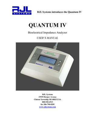 Table of Contents  About US - RJL Systems………………………………………..  4  System Kit Contents…………………………..…………….…..  5  Overview of the Quantum IV……………………………….…..  6  Features of the Quantum IV……………………………..….…..  7  Understanding the Display Screen………………………...……  9  Understanding and Using the Main Menu………………….…..  10  Proper Care of the Analyzer and the Cables……………………  11  Subject Cables Information……………………………...……..  12  Using the Test Resistor to Check the Analyzer and Cables….…  13  Preparation for Subject Testing………….……………………..  14  Pre-testing Protocol for the Subject………….……………..…..  15  Performing the BIA Test………………………………….……  16  Trouble Shooting Guide………………………………………..  17  RJL Warranty Information……………………………………..  18  RJL Non-Warranty Repair Policy………………………………  19  Appendix……………………………………………………...  20  -3-  