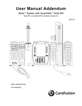 User Manual Addendum Alaris™ System with Guardrails™ Suite MX Alaris PC unit, Model 8015, Software Version 9.x 2019-12  AL A R  M  MONITOR  STAND B  Y  ALAR  M  INFUSE  STANDB Y  Guardrails  % SpO2  ALAR  ®  Alaris PC  M  INFUSE  STANDB Y  ALAR  ®  RATE (mL/h)  M  INFUSE  STANDB Y  RATE (mL/h) RATE (mL/h)  PULSE (BPM)  CHANNEL SELECT  CHANNEL SELECT  PAUSE  PAUSE  CHANNEL SELECT CHANNEL SELECT  SILENCE  MONITOR  PAUSE  CHANNEL OFF  SYSTEM ON  OPTIONS  CHANNEL OFF  RESTART  CHANNEL OFF  RESTART  CHANNEL OFF RESTART  DME 10000362053-00 PN P00000422  1 4  2  3  5  6  7  8  9  CLEAR  0  ENTER CANCEL  