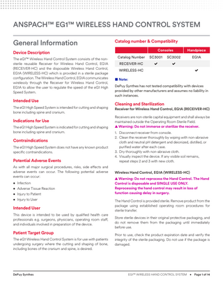 ANSPACH™ EG1™ WIRELESS HAND CONTROL SYSTEM General Information Device Description The eG1™ Wireless Hand Control System consists of the nonsterile reusable Receiver for Wireless Hand Control, EG1A (RECEIVER-HC) and the disposable Wireless Hand Control, EG1A (WIRELESS-HC) which is provided in a sterile package configuration. The Wireless Hand Control, EG1A communicates wirelessly through the Receiver for Wireless Hand Control, EG1A to allow the user to regulate the speed of the eG1 High Speed System.  Intended Use The eG1 High Speed System is intended for cutting and shaping bone including spine and cranium.  Indications for Use The eG1 High Speed System is indicated for cutting and shaping bone including spine and cranium.  Contraindications The eG1 High Speed System does not have any known product specific contraindications.  Potential Adverse Events As with all major surgical procedures, risks, side effects and adverse events can occur. The following potential adverse events can occur: • Infection • Adverse Tissue Reaction • Injury to Patient • Injury to User  Intended User This device is intended to be used by qualified health care professionals e.g. surgeons, physicians, operating room staff, and individuals involved in preparation of the device.  Patient Target Group The eG1 Wireless Hand Control System is for use with patients undergoing surgery where the cutting and shaping of bone, including bones of the cranium and spine, is desired.  DePuy Synthes  Catalog number & Compatibility Consoles Catalog Number  SC3001  SC3002  RECEIVER-HC      Handpiece  WIRELESS-HC  EG1A    ■ Note: DePuy Synthes has not tested compatibility with devices provided by other manufacturers and assumes no liability in such instances.  Cleaning and Sterilization  Receiver for Wireless Hand Control, EG1A (RECEIVER-HC) Receivers are non-sterile capital equipment and shall always be maintained outside the Operating Room Sterile Field. ▲ Warning: Do not immerse or sterilize the receiver. 1. Disconnect receiver from console. 2. Clean the receiver thoroughly by wiping with non-abrasive cloth and neutral pH detergent and deionized, distilled, or purified water after each case. 3. Dry thoroughly with non-abrasive cloth. 4. Visually inspect the device. If any visible soil remains, repeat steps 2 and 3 with new cloth. Wireless Hand Control, EG1A (WIRELESS-HC) ▲ Warning: Do not reprocess the Hand Control. The Hand Control is disposable and SINGLE USE ONLY. Reprocessing the hand control may result in loss of function causing delay in surgery. The Hand Control is provided sterile. Remove product from the package using established operating room procedures for sterile transfer. Store sterile devices in their original protective packaging, and do not remove them from the packaging until immediately before use. Prior to use, check the product expiration date and verify the integrity of the sterile packaging. Do not use if the package is damaged.  EG1™ WIRELESS HAND CONTROL SYSTEM •  Page 1 of 14  