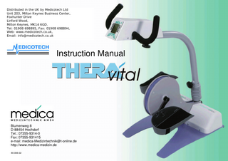 Thera-Vital-GB Seite 2 Dienstag, 11. April 2000 4:04 16  Table of Contents Congratulations! You have made the right choice by purchasing your THERA-vital. This therapy movement device offers supreme service. It works with the newest computer technology and is an innovative quality product, “Made in Germany”.  This table of contents will help you to get to know THERA-vital. It will be a safe guide line through the different functions and operations and will give you a few hints and some advice for the perfect use of your new therapy movement device. Before using the machine please note the safety issues on page 5.  In case you will have any further questions or remarks, the employees at medica Medizintechnik GmbH will surely be happy to assist you. Enjoy working with THERA-vital and stay active.  Operation... 9 Change of Radius, 3 Steps (Option)... 9 Change of Radius, Stepless (Option) ... 9 Level Adjustment ... 9 Set Distance at Upper Part ... 10 Upper Body Active, Break Adjustment Mecanically... 10 Foot-Rests ... 10 Calf-Rests (Option) ... 11 Foot Fixing Belts (Option) ... 11 Therapy Grips ... 11 Grip-Adaption... 12 Unlock Handle of Motorized Arm-/Upper Body Trainer... 12 Secure Handle of Motorized Arm-/Upper Body Trainer... 12 Arm-Rests (Option)... 13 Pulse Reader ... 13  Adjustments... 16 Choose Presetting ... 20 Adjust Presetting and Change it (Features) ... 20  Table of Contents Correct Use ... 3 Elements of Device and Use ... 4 Safety ... 5 General safety issues ... 5 Safety at Therapy ... 5 Therapy issues ... 6 General Information ... 6 The Position While Remaining Seated ... 6 Active and Passive Training ... 6 Training Time... 7 If Spasm Occurs ... 7 Options for Active Muscle Training ... 7 Transport and Putting into Operation ... 8  Display at Console... 14 Buttons at Console ... 15  2  Features ... 21 Technical Data... 25 Cleaning and Maintenance... 25 Changing fuses... 25 Warranty ... 26 Recycling ... 26 Certificate of Free Sale... 26 Tricks and Hints for the New THERA-vital ... 27 Recommended Basic Adjustments... 28 Application Protocol... 29 Index... 30  