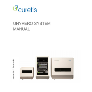 Table of Contents UNYVERYO SYSTEM INSTALLATION AND SET-UP  INTRODUCTION 1.1 1.2 1.3 1.4 1.5  Patents Symbols Used Conventions Used Liability Service and Support  6 6 7 8 9  SAFETY 2.1 2.2 2.3 2.4 2.5  Responsibilities of the User Instrument Safety Electrical Safety Environmental Information Chemical and Biological Safety  11 12 13 14 14  UNYVERO SYSTEM 3.1 Overview 3.2 Unyvero L4 Lysator 3.3 Unyvero Cartridge 3.4 Unyvero A50 Analyzer 3.5 Unyvero C8 Cockpit 3.6 Symbols Used 3.7 Analysis Principle 3.8 Unyvero Operating Software (OS) 3.9 Unyvero Lysator Displays 3.10 Unyvero Analyzer Displays  © Curetis GmbH, 2017  16 18 19 20 21 22 22 23 27 27  4.1 Preparation 29 4.2 Installation 31 4.3 Device Registration and Deregistration 32 4.4 Setting Up the Unyvero System 34 4.5 Additional Functions of the Unyvero System 37 4.6 Test Preparation 40 4.7 Uninstallation 41 4.8 Decontamination 42  CLEANING AND MAINTENANCE 5.1 Cleaning and Disinfection 5.2 Maintenance  44 45  ERROR MESSAGES 6.1 Error Messages  49  TECHNICAL DATA 7.1 7.2 7.3 7.4  Electrical Specifications Environmental Conditions Transport and Storage Dimensions  Unyvero System Manual  Item No. 00117 Rev. 6.0  52 52 53 53  