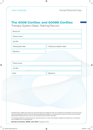 Haemodialysis  Nurse Personal Copy  The 5008 CorDiax and 5008S CorDiax Therapy System Basic Training Record Renal unit Trainee name Job title Training start date  Training completion date  Signature  Trainer name Job title Date  Signature  Professionals in health and social care are personally accountable for their use of devices and therefore must ensure that they have adequate training. They are also personally accountable for ensuring service users and carers have received appropriate training and know how to use the device that has been provided. An individual healthcare professional who uses the device in a way not intended or against manufacturer’s instructions may be liable for any consequences. Devices in Practice, MHRA. June 2014 Copyright: Crown  0466-FMC-HDPacks-Basic.indd 1  02/09/2016 11:23  