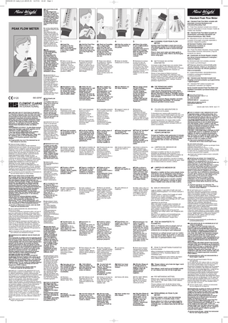 1902169.P1-iss6_7_11:49105.P1  11/7/11  16:43  Page 1  en YOUR PEAK FLOW  PEAK FLOW METER  METER Your Mini-Wright Peak Flow Meter will help you to monitor your asthma by measuring your peak flow. This leaflet explains how to use your Peak Flow Meter, and how to record the readings. With careful use the Mini-Wright would be expected to last for three years. DE POINTE (PEAK FLOW METER) Votre débitmètre MiniWright vous permettra de contrôler votre asthme par la mesure de votre pic expiratoire. Cette brochure vous explique comment utiliser votre Mini-Wright et comment noter vos résultats. Lorsque le MiniWright est utilisé avec soin, la durée de vie de lʼappareil est de trois ans.  ATMUNGSMESSER (PEAK FLOW METER) Ihr Mini-Wright Atmungsmesser wird lhnen dabei helfen, lhr Asthma zu überwachen, indem er die Höchstwerte lhres Ausatmungsstromes mißt. Dieser Prospekt erläutert den Gebrauch des Atmungsmessers und wie die Werte registriert werden. Bei schonender Behandlung hat der Atmungsmesser eine Lebensdauer von mindestens 3 Jahren.  it MISURATORE DI  en CARE AND USE OF YOUR PEAK FLOW METER  It is important to keep your Peak Flow Meter clean when in use. It should be cleaned at least once every six months and thoroughly if it has not been used for some time. The mouthpiece is detachable and should be disinfected before each use using a proprietary disinfectant solution. The Mini-Wright Peak Flow Meter is designed for single patient use. For healthcare professionals, cleaning instructions for multi patient use can be obtained from Clement Clarke International Limited, see address overleaf. PERFORMANCE ACCURACY. The Mini-Wright standard range Peak Flow Meter meets NAEP guidelines and UK Department of Health specification no. 51. If you have received a Black Scale meter: variations <±10% with Standard Wright Peak Flow Meter. If you have received a Purple Scale meter, stating ʻʻATS 94ʼʼ: Variations <±5% or 10 L/min (whichever is the greater) on ATS waveform generator using PW24 multiples. ! Fungal growths may occur if the instrument has not been cleaned for some time.  fr PRECAUTIONS DʼEMPLOI Lʼembout buccal démontable doit être desinfecté régulièrement avec une solution. Des erreurs de mesure peuvent survenir si lʼappareil nʼa pas été nettoyé depuis longtemps. Il est conseillé de nettoyer le Mini-Wright environ deux fois par an. Les professionnels de la santé peuvent obtenir des instructions de nettoyage en cas d'utilisation sur plusieurs patients, auprès de Clement Clarke International Limited, adresse au verso. PRECISION. Le Mini-Wright, modèle standard, est conforme aux normes émises par le NAEP ainsi quʼà la norme No. 51 émise par le Ministère de la Santé Anglais. Si vour êtes en possession dʼun débitmètre avec une échelle noire: Variations de <±10% par rapport au débitmètre de pointe, Wright modèle standard. Si vous êtes en possession dʼun débitmètre avec une échelle pourpre portant la mention ʻʻATS 94ʼʼ: Variations de <±5% ou 10 L./min (prendre la plus grande des deux variations) dʼaprès des études réalisées sur banc dʼessai ATS utilisant des multiples de la courbe PW24. ! Des moisissures peuvent apparaître si l'instrument n'a pas été nettoyé depuis un certain temps.  de PFLEGE IHRES PEAK FLOW METERS Es ist wichtig, daß lhr Peak Flow Meter stets sauber ist Es sollte mindestens alle 6 Monate gereinigt werden. Falls es über einen längeren Zeitraum nicht benutzt wird, vor erneutem Gebrauch gründlich reinigen. Das Mundstück ist abnehmbar und sollte jeweils vor Gebrauch gereinigt werden. Das Mini-Wright Peak Flow Meter ist für den persönlichen Gebrauch konzipiert. Bei Anwendung an mehreren Patienten kann das medizinische Personal eine Reinigungsanleitung bei Clement Clarke International Limited unter der umseitig angegebenen Anschrift anfordern. MESSGENAUIGKEIT. Das Mini-Wright Standard Range Peak Flow Meter entspricht den NAEP Richtlinien und der Bestimmung Nr. 51 der britischen Gesundheitbehörde. Falls lhr Gerät eine schwarze Meßskale aufweist: Abweichungen vom Original Wright Peak Flow Meter <±10%. Falls lhr Gerät eine rote Meßskala mit Bezeichnung ʻʻATS 94ʼʼ aufweist Abweichungen <±5% oder <±10 l/min, gemessen mit ATS Wellenform-Erzeuger unter Verwendung von PW24 Multliplikationsfaktoren. ! Es kann zu Pilzwachstum kommen, wenn das Gerät einige Zeit nicht gereinigt wurde.  it USO E MANUTENZIONE DEL MISURATORE DI PICCO DI FLUSSO Eʼ importante mantenere il misuratore pulito e nel caso di poco uso, pulirlo prima di utilizzarlo. Il misuratore MiniWright é stato studiato per uso individuale - pulire ogni 6 mesi. Gli operatori sanitari possono ottenere le istruzioni di pulizia ad uso di più pazienti presso la Clement Clarke International Limited, il cui indirizzo si trova sul retro. SPECIFICHE DʼUSO Mini-Wright segue le orientazioni del NAEP (USA) e la norma no. 51 del Ministero della salute dʼlnghilterra. Se avete ricevuto un misuratore di scala nero, variazioni ±10% con Wright misuratore di flusso. Se avete ricevuto un misuratore di scala viola che menziona ATS 94 con variazioni ±5% o 10 L/min utilizzando ATS generatore di onde con multiplo di PW24. ! Se lo strumento non viene pulito per un certo tempo, può verificarsi una infestazione di funghi. nl ONDERHOUD EN GEBRUIK VAN DE PEAKFLOW  METER Het is belangrrijk uw peakflow meter bij regelmatig gebruik goed schoon te houden. Met het oog op schimmelvorming moet de peakflow meter minimaal eens per zes maanden worden gereinigd. Met name als de meter langdurig niet is gebruikt is dit van belang. Het mondstuk kan daartoe worden gedemonteerd en dient voor gebruik te worden gedesinfecteerd met een sterilisatieoplossing (bijvoorbeeld Detol). De peakflow meter is bedoeld voor gebruik door één enkele patiënt en zou derhalve niet moeten worden gebruikt door meerdere personen. Voor gebruik bij meerdere patiënten kunnen zorgverleners bij Clement Clarke International Limited reiningsaanwijzingen aanvragen; zie adres aan ommezijde. NAUWKEURIGHEID VAN DE PEAKFLOW METER De Miniwright Standaard Peakflow meter voldoet aan de NAEP richtlijnen en de specificatie no. 51 Van het Britse Ministerie van Volksgezondheid. Indien u een meter heeft ontvangen met een zwarte “Wright schaal” bedraagt de afwijking minder “ATS ʻ94” schaal is de afwijking maximaal ± 5% of 10 1/min, gemeten met behulp van een ATSflowgenerator (PW24 multiplus). ! Er kan schimmelvorming optreden indien het instrument enige tijd niet gereinigd werd.  es EMPLEO Y CUIDADO DEL MEDIDOR DE FLUJO  Es importante mantener el medidor limpio, y en caso de no utilizarlo habitualmente, limpielo meticulosamente antes de cada uso. La boquilla puede ser separada y debe ser limpiada con una solución desinfectante antes de utilizala. El medidor Mini-Wright ha sido concebido para uso de un solo paciente. Como alternativa, se puede utilizar una boquilla desechable para cada paciente. Limpiar cada seis meses. Los profesionales de asistencia médica podrán solicitar instrucciones de limpieza para uso por pacientes múltiples a Clement Clarke International Limited, cuya dirección postal aparece al dorso. PRECISION DEL FUNCIONAMIENTO. Mini-Wright sigue la orientacion de NAEP y la especificacion numero 51 del Ministerio de la Salud en Inglaterra. Sí ha recibido un medidor de escala negro: <±10% con Standard Wright medidor de flujo. Sí ha recibido un medidor de escala morado que anuncia ʻʻATS 94ʼʼ: <±5% o 10 l/min el que es grande ATS generator de ondas utilizando multiplos de PW24. ! Pueden aparecer hongos si el instrumento no se limpia con regularidad  en 1 Standard Peak Flow Meter complete with detachable Universal Mouthpiece and Instructions/Recording Chart  fr 1 Peak Flow standard complet avec embout universel détachable et mode d’emploi / feuille de notation des résultats  fr VOTRE DÉBITMÈTRE  de IHR  ISO 23747  Standard Peak Flow Meter  PICCO DI FLUSSO (PEAK FLOW METER) Il misuratore di picco di flusso Mini-Wright é un apparecchio semplice ad usare e permette la misurazione del massimo flusso epiratorio. Queste note sono state scritte per aiutarla ad usare correttamente il MiniWright e il modulo di controllo. Usato correttamente Mini-Wright dura tre anni e piuʼ.  nl UW PEAKFLOW  1  en Insert the  pt MEDIDOR DE FLUXO O medidor de fluxo MiniWright facilita a obtenção de uma serie de valores que ajudam a seguir a evolução da asma. Este folheto explica como utilizar o medidor de fluxo e como anotar os valores obtidos. Se usado com cuidado este medidor de fluxo deverá durar 3 anos.  is PEAK FLOW METER/HÁMARKSÖNDU NAR MÆLIR Meŏ hámarksöndunarmælinum l ú fylgst meŏ getur p astmanum meŏ lp ví aŏ mæla peak flow/hámarkiŏ. Hér á eftir fara leiŏbeiningar um notkun mælisins og hvernig á aŏ skrá aflesturinn. Meŏ góŏri meŏferŏ á hámarksmælirinn aŏ l rjú ár. endast í minnst p  el TO POOMETPO ΣAΣ To Po:µετρο MiniWright θα σας βοηθήσει να παρακολουθείτε το άσθµα σας µετρώντας την µέγιστη εκπνευστική ροή. Tο φυλλάδιο αυτ: εξηγεί πώς να χρησιµοποιείτε το Pο:µετρο σας και πώς να σηµειώνετε τα αποτελέσµατα.  da Med Mini-Wright  peakflowmeter kan du selv kontrollere din astma ved at måle dit peakflow. Denne folder forklarer brugen af peakflowmåleren, og hvordan du skal notere resultaterne. PEF (Peak Expiratory Flow) er et mål for, hvor kraftigt du kan blæse ud. Hvis du er tæt i brystet på grund af astma, vil det være vanskeligt at blæse ud, og din PEF vil være reduceret. Ved at kontrollere din PEF regelmæssigt og notere resultaterne, kan du og lægen se, hvordan medicinen virker.  sv MINI-WRIGHT PEAK-  FLOW PEF-MÄTNING AV LUNGFUNKTION Att mäta PEF hemma eller på arbetet är ett bra sätt att kontrollera din astma. Du kan följa hur bra du blåser dag för dag i olika situationer. Du kan se när du behöver öka medicinen eller när du bör söka vård. PEF-mätning skall alltid ske i samråd med läkare eller hälsovårdare. Att mäta på eget initiativ utan tillräcklig kunskap kan leda till missförstånd och oro, som i sin tur kan påverka resultatet ogynsamt.  no PEAK FLOW METER Mini-Wright Peak Flow Meter (PEF-måler) hjelper deg å kontrollere din astma ved å måle høyeste hastighet på den luftstrømmen som blåses ut (PEF). Bruksanvisningen forklarer hvordan du skal bruke din PEF-måler, og hvordan du skal registrere avlesningene. Ved forsiktig bruk vil PEF-måleren ha en levetid på ca. 3 år.  en Note the number on  Take a deep breath, place the Peak Flow Meter in the mouth and hold horizontally, closing the lips around the mouthpiece, then blow as hard and as fast as you can.  the scale indicated by the pointer.  fr Dans, le cas ou  fr Tenez légèrement lʼappareil en prenant garde à ce que vos doigts ne gènent pas le mouvement du curseur et nʼobstruent pas les trous à lʼextrêmité du Mini-Wright.  fr Tenez-vous debout de préférence. Inspirez profondément, puis portez lʼappareil à votre bouche, horizontalement et soufflez aussi fort et vite que possible en maintenant bien les lèvres serrées autour de lʼembout.  fr Notez le résultat indiqué par le curseur.  lʼembout serait détaché, veuillez le fixer au débitmètre. Assurezvous que le curseur se trouve en face du zéro de lʼéchelle graduée (position L/MIN).  de Mundstück in den Meter einbringen, wenn es nicht bereits montiert ist. Achten Sie darauf, daß der Zeiger auf Null steht (Position L/MIN)  de Halten Sie den Atmungsmesser so, daß Ihre Finger nicht die Meßskala und den Schlitz abdecken. Verdecken Sie nicht die Öffnungen am Ende des Instruments! Das Instrument leicht halten und nicht drücken.  de Wenn möglich im  Stehen benützen. Tief einatmen, den Atmungsmesser in den Mund einführen und horizontal halten. Das Mundstück mit den Lippen umschließen und dann, so stark und so schnell Sie können hineinblasen.  de Den Meßwert von der Skala, ablesen.  5  en Return the pointer  to zero (L/MIN position) and repeat the procedure twice more to obtain three readings. Mark the highest of the three readings on the chart as shown overleaf.  fr Ramenez le curseur  en face du zéro de lʼéchelle graduée et renouvelez la mesure encore deux fois. Notez le meilleur résultat de vos trois mesures sur le graphique comme indiqué au dos de cette notice.  de Den Zeiger wieder auf Null (Position L/MIN) zurückstellen und den Vorgang zweimal wiederholen, bis Sie drei Werte abgelesen haben. Tragen Sie den höchsten Wert auf der umseitig abgebildeten Tabelle ein.  en CLEANING YOUR PEAK FLOW METER  Immerse Peak Flow Meter in warm (but not hot) mild detergent solution for 2-3 minutes (maximum 5 minutes). Agitate the meter to ensure thorough cleaning.  Rinse in clean warm water and shake gently to remove any excess water. Allow to dry thoroughly before using again.  fr NETTOYAGE DE VOTRE DÉBITMÈTRE  Immergez le Mini-Wright dans une solution tiède, mais non bouillante, dʼun détergent doux (ex: liquide vaisselle) pendant 2 à 3 minutes, 5 minutes maximum. Agitez lʼappareil afin dʼassurer un nettoyage complet. Rincez à lʼeau propre et tiède et secouer doucement le Mini-Wright afin dʼéliminer lʼeau pouvant rester à lʼintérieur. Laissez sécher le MiniWright à température ambiante avant de lʼutiliser à nouveau. De la même façon, nettoyer lʼembout plastique régulièrement.  de DIE REINIGUNG IHRES ATMUNGSMESSERS  Legen Sie den Atmungsmesser in eine warme (nicht heiße) desinfizierende Waschlauge für 2-3 Minuten (höchstens 5 Minuten). Gründlich reinigen, indem Sie den Atmungsmesser in der Waschlauge stark schütteln. Mit reinem, warmem Wasser abspülen und leicht die Wassertropfen abschütteln. Vor erneutem Gebrauch gründlich trocknen lassen.  it 1 Misuratore di Picco di Flusso standard completo di boccaglio universale separabile e istruzioni / diagramma grafico nl Standaard Peakflow meter inclusief steriliseerbaar mondstuk en instructie/registratiekaart  es 1 Peak Flow Meter Standard, incluye boquilla desmontable universal, instruciones y hoja de anotación de valores pt 1 Expirómetro de Escala Regular completo com Bucal Universal destácavel e Instruções / Tabela de Registos is Útöndunarmælir me ŏ a ŏskildu universal munnstykki og lei ŏbeiningum  el Po:µετρo µέγιστns εκπνεuστικήs ροήs υψnλήs κλίµακαs, πλήpεs µε αποσπώµενο πλαστικ: επιστ:µιο και οδnγίεs χpήσεωs / Κάpτα καταγpαφήs  fi 1 huippuvirtausmittari, standardikokoninen, irroitettava suukappale ja käyttöohje / muistiinpanotaulukko  da 1 Standard peak flowmeter komplet med aftageligt universalmundstykke og brugsarivisning / registreringskort sv 1 Standard PEF-mätare komplett med mundstycket, instruktion och diagram  no En komplett standard Peak Flow Meter med utskiftbart munnstykke og bruksanvisning med måleskjema  Clement Clarke International Ltd., Edinburgh Way, Harlow, Essex CM20 2TT UK Tel: +44 (0) 1279 414969 Fax: +44 (0) 1279 635232 resp@clement-clarke.com www.clement-clarke.com www.peakflow.com Please visit our internet shop at: www.clement-clarke.com Made in UK  it Accertarsi che  lʼindicatore si trova alla parte sottostante della scala (posizione L/MIN).  nl Plaats het mondstuk  op de peakflow meter en zet de aanwijzer in de “nulstand”.  es Montar la boquilla  del medidor. Ajuste la aguja indicadora en el cero (posición L/MIN).  pt Encaixe o cilindro  que vai à boca no medidor. Ajuste a agulha indicadora no zero (posição L/MIN).  is Settu munnstykkiŏ í  mælinn. Gættu p l ess aŏ nálin sé stillt á 0.  it Eʼ molto importante  el Tοποθετείστε το  il test in piedi. Fare una inspirazione piuʼ profonda possibile. Aprire la bocca e chiudere le labbra intorno al boccaglio. Soffiare piuʼ energicamente e velocemente possibile dentro il boccaglio.  nl Houdt de Peakflow  nl Ga rechtop staan of  meter zodanig vast dat de aanwijzer niet wordt belemmerd tijdens het blazen. Let op dat de gaatjes in de achterzijde daarbij niet worden geblokkeerd.  es Ponerse de pie si es  pt Segure o medidor de maneira que os dedos não cubram a escala medidora ou impeçam o movimento do cursor.  pt Esteja em pé se  is Haltu mælinum  lp annig aŏ aŏ fingur hylji hvorki aflestrarskífuna, né gŏtin á enda mælisins.  el Kρατείστε το  Pο:µετρο προσέχοντας ώστε τα δάκτυλά σας να µην εµποδίζουν την κίνηση της ακίδας και να µη κλείνουν τις τρύπες που βρίσκονται στο κάτω µέρος του Pο:µετρου.  fi Kiinnitä suukappale  fi Pidä mittaria niin, että  da Sæt pilen på 0 og sæt mundstykket på. Den mindste af målerne, som har en rød skala, har et fast monteret mundstykke. sv Montera mundstycket. Dra tillbaka ʻʻpilenʼʼ till 0.  no Sett på  munnstykket. Dra pilen tilbake til null.  zitten, Houdt de Peakflow meter horizontaal. Adem zo diep mogelijk in. Neem het mondstuk in uw mond, sluit uw lippen rondom en blaas zo krachtig mogelijk uit.  es Sujete el medidor de tal modo que los dedos no toquen la escala ni la ranura. No obstruir los orificios situados en el extremo del medidor.  επιστ:µιο επάνω στο Pο:µετρο. Bεβαιωθείτε :τι η ακίδα βρίσκεται στη θέση µηδέν της κλίµακας (θέση L/MIΝ).  paikoilleen. Varmista, että viisari on 0asennossa (L/MIN kohdalla).  it Eʼ preferibile eseguire  tenere in mano il misuratore con legerezza facendo attenzione a non impedire con le dita lo scorrimento dellʼindicatore e di non ostruire i fori sulla parte terminale dello strumento.  fi MINI-WRIGHT PEAK-  FLOW HUIPPUVIRTAUSMITTARI PEF-mittari helpottaa astman seuraamista ja käytettävien lääkkeiden tehoa. Huippuvirtauslukeman perusteella voit itse päätella lääkeaineen vaikutuksen ja mahdollisen lähestyvän astmakohtauksen. Lue tämä ohje huolellisesti ja käytä kääntöpuolella olevaa taulukkoa mittausarvojen merkitsemiseeen.  en Stand up if possible.  4  Meter so that your fingers are clear of the scale and slot. Do not obstruct the holes at the end of the Peak Flow Meter.  es MEDIDOR DE FLUJO  (PEAK FLOW METER) El medidor de flujo MiniWright facilita la obtención de una serie de valores de flujo máximo que ayudan a seguir la evolución del asma. El presente folleto indica cómo utilizar el medidor de flujo y anotar los valores obtenidos. Con un cuidadoso uso, se estima que el Mini-Wright dure 3 años.  en Hold the Peak Flow  3  mouthpiece into the meter, if not already fitted. Ensure the pointer is set at Zero (L/MIN position).  METER  Uw Peakflow meter kan u helpen bij de controle van uw asthma. In deze handleiding wordt uitgelegd hoe u de Peakflow meter dient te gebruiken en hoe u de gemeten waarden kunt noteren. Bij zorgvuldig gebruik heeft de Peakflow meter een levensduur van ongeveer drie jaar.  2  de 1 Standard Peak Flow Meter komplett mit abnehmbaren universellem Mundstück und Gebrauchsanweisung / Meß Tabelle  sormesi eivät ole asteikon päällä. Mittarin päässä olevia aukkoja ei saa peittää.  da Hold måleren  sådan at skalaen og pilen ikke blokeres. Dæk ikke for hullerne for enden af måleren.  sv Håll mätaren så att fingrarna inte rör vid pilen. Öpningarna vid mätarens ändä får inte täckas.  no Hold PEF-måleren slik at fingrene ikke er borti skalaen eller slissen som pilen går i. Ikke dekk hullene i enden av måleren.  posible, respirar profundamente e introducir el medidor horizontalmente en la boca, sujetando la boquilla con los labios y soplar con fuerza.  possivel, respire profundamente e leve o medidor horizontalmente à boca. Feche os labios em volta do medidor e assopre com força.  is Best er aŏ standa  lp egar mælingin er gerŏ. Dragŏu djúpt andann, settu mælinn í munninn og haltu honum í láréttri stöŏu, leggdu varir p l étt aŏ munnstykkinu og blástu eins fast og p lú getur.  el Σταθείτε :ρθιος,  εάν είναι δυνατ:ν. Πάρτε µιά βαθειά αναπνοή, τοποθετείστε το Pο:µετρο στο στ:µα σας κρατώντας το οριζ:ντια, κλείστε τα χείλη σας γύρω απ: το επιστ:µιο και φυσήξατε :σο πιο δυνατά και :σο πιο γρήγορα µπορείτε.  fi Suorita mittaukset  seisten. Hengitä syvään, aseta mittari suuhusi ja pidä vaakatasossa. Purista huulesi tiukasti yhteen suukappaleen ympärille. Puhalla mahdollisimman voimakkaasti ja nopeasti.  da Du skal helst stå op, når du bruger måleren. Ånd dybt ind, og hold måleren vandret. Hold læberne tæt rundt om mundstykket, og blæs så hårdt du kan.  sv Andas in så djupt du kan, slut läpparna runt röret. Blås ut så fort och kraftigt du kan. Håll mätaren rakt.  no Stå hvis mulig.  Trekk pusten dypt inn, plasser munnstykket i munnen og hold PEFmåleren vannrett med leppene tett rundt munnstykket. Blås deretter ut så hardt og fort du kan.  it Leggere il valore di picco di flusso.  nl Noteer het getal waar de “aanwijzer” tot stilstand is gekomen.  es Anotar el valor de la escala que indica la aguja.  pt Anote o valor  indicado pela agulha na escala.  is Lestu stöŏuna af mælinum.  el Σηµειώσατε τον  αριθµ: που δείχνει η ακίδα επάνω στην κλίµακα.  fi Lue lukema asteikolta.  it Riportare  Il misuratore puoʼ essere pulito lavandolo con acqua calda e sapone liquido leggero per due o tre minuti (massimo cinque minuti). Lo strumento non deve mai essere bollito. Scuotere il Mini-Wright.  nl Plaats de “aanwijzer”  nl HET REINIGEN VAN UW  terug op “nul” en herhaal de boven beschreven procedure tweemaal om drie metingen te verkrijgen. Noteer de hoogst gemeten waarde op de achterzijde van dit papier.  es Volver a colocar la  PEAKFLOW METER  Dompel de Peakflow meter gedurende 2-3 minuten in warm water met een beetje afwasmiddel (niet te heet en maximaal 5 minuten). Beweeg de meter door hetwater heen en weer voor het beste resultaat.  LIMPIEZA DEL MEDIDOR DE FLUJO MÀXIMO  Sumergir el medidor de flujo en una solución templada de detergente suave durante 2 o 3 minutos (máximo 5 minutos). Agitar el medidor de flujo para asegurar una limpieza minuciosa.  pt Volte a colocar a  pt LIMPEZA DO MEDIDOR DE  agulha indicadora no zero (posição L/MIN) e repita o processo duas vezes para conseguir um total de tres leituras. Marcar o valor mais alto no gráfico, que está no verso deste folheto.  is Stilltu nálina aftur á 0  og gerŏu tvær mælingar í viŏbót. Merktu hæstu mælinguna af p l remur inn á töfluna (eins og sýnt er á myndinni).  el Eπαναφέρατε την  ακίδα στο µηδέν (Θέση L/MIN) και επαναλάβατε την ίδια διαδικασία δύο ακ:µη φορές, ώστε να έχετε τρία αποτελέσµατα. Σηµειώσατε το µεγαλύτερο απ: τα τρία αποτελέσµατα επάνω στον πίνακα, :πως επιδεικνύεται στην πίσω σελίδα του φυλλαδίου αυτού.  fi Siirrä viisari takaisin  alkuasentoon ja toista puhallus vielä kahdesti. Näin saat kolme lukemaa. Merkitse korkein lukema taulukkoon.  sv Notera ditt värde.  sv Dra ʻʻpilenʼʼ tillbaka till 0 och blås två gånger till på samma sätt. För in det bästa värdet på kurvan.  pilen stopper.  Lavate lʼapparecchio con acqua calda e pulita. Scuotere lo strumento per eliminare lʼacqua dallʼinterno e quindi lasciare asciugare prima di usarlo nuovamente.  aguja indicadora en cero (posición L/MIN) y repetir el procedimiento completo dos veces más, para obtener tres valores. Marcar el valor más alto en el gráfico, como se indica al dorso.  da Stil pilen tilbage på  no Noter verdien hvor  PULIZIA DEL MISURATORE DI PICCO DI FLUSSO  delicatamente lʼindicatore allʼinizio della scala (posizione L/MIN). Prendete tre misure e registrate il valore piuʼ alto sul foglio di registrazione accluso.  da Notér hvor langt  pilen kommer op ad skalaen.  it  0. Gentag prøven to gange til, så du har tre målinger. Notér det højeste resultat i diagrammet på bagsiden.  no Sett pilen tilbake på  null (L/Min posisjon), og gjenta punkt 1 til 3 to ganger til for å ha tre målinger. Noter den høyeste av de tre verdiene i diagrammet på baksiden av bruksanvisningen.  Enjuagar con agua templada y sacudir el medidor con cuidado para eliminar el exceso de agua. Dejar que se seque antes de volverlo a utilizar.  FLUXO  Mergulhar o medidor de fluxo numa solução morna (sem ferver) com um detergente suave durante 2 ou 3 minutos (máximo 5 minutos). Agitar o medidor de fluxo para assegurar uma limpeza minuciosa. Enxaguar com água morna e sacudir o medidor com cuidado, para eliminar o excesso de água. Deixe o medidor secar antes de voltar a usá-lo.  is MÆLIR HREISAŎUR  Legg du mælinn í volgt (ekki of heitt) vatn meŏ mildri p l vottaefnisupplausn í 2-3 mínutur (hámark 5 mínútur). Hreyfŏu mælinn í vatninu til aŏ tryggja aŏ vatniŏ nái aŏ hreinsa vel alla hluta mælisins. Hreinsaŏu svo mælinn vandlega í hreinu, volgu vatni og hristu varlega til aŏ fjarlægja allt vatn. Látid l orna vel fyrir næstu notkun. p  Instruction Leaflet Part No. 1902169 Issue 6 7/11  pt USO E CUIDADO COM O MEDIDOR DE FLUXO É importante manter o medidor de fluxo limpo. Se o medidor não for utilizado constantemente, deverá ser limpo minuciosamente antes de cada uso. O cilindro que vai à BOCA pode ser separado e deve ser limpo com uma solução desinfetante antes de ser utilizado. O medidor Mini-Wright é indicado para uso pessoal. Alternativamente pode-se usar um cilindro descartável para cada paciente. Limpar o medidor a cada seis meses.Os profissionais dos serviços de saúde poderão requisitar as instruções de limpeza em caso de utilização por vários pacientes à Clement Clarke International Limited (endereço no verso). PRECISÃO. O Mini-Wright segue a orientação do NAEP e especificação numero 51 do Ministerio da Saude na Inglaterra. Se recebeu um medidor de escala preta variações de ±10% com Standard Wright medidor de fluxo. Se recebeu um medidor de escala violeta escrito ‘‘ATS 94’’ variaçõs de ±5% ou 10 L/Min usando ATS gerador de ondas com multiplos de PW24. ! Pode ocorrer crescimento de fungos se o instrumento não for limpo durante algum tempo. is NÁKVÆMNI MÆLINGA Mælirinn p l inn stenst NAEP viŏmiŏun og sérreglur Enska Heilbrigŏi sráŏuneytisins no. 51. Mælir meŏ svörtum kvarŏa; Frávik er <+10%. Mælir meŏ fjolubláum kvarŏa, merktur ‘‘ATS 94’’: Frávik er <±5% eŏa 10 L á mínútu (hvort sem er hærra) á ATS waveform generator/PW24 margfeldi. ! Sveppir geta myndast á tækinu ef lpaŏ er ekki lprifiŏ  í einhvern tima.  el ΦPONTI∆A KAI XPHΣH TOY POOMETPOY Eίναι σηµαντικ: να διατηρείτε το Pοσµετρ: σας καθαρ: :ταν το χρησιµοποιείτε και να το καθαρίζετε πολύ καλά εάν έχει χρησιµοποιηθεί για κάποιο διάστηµα. Tο επιστ:µιο πρέπει να αποστειρώνεται µε κάποιο διάλυµα :πως το Dettol. To Pοσµετρο Mini-Wright προορίζεται για χρήση απ: ένα µ:νο ασθενή. Εάν :µως προκειται να χρησιµοποιηθεί απ: περισσ:τερους ασθενείς, πρέπει να αποσυνδέεται, ξεβιδώνοντας την βίδα που το κρατάει, και να καθαρίζεται εσωτερικά µετά απ: κάθε χρήση. Mπορεί να παρατηρηθεί ανάπτυξη µυκήτων εάν η συσκευή δεν έχει καθαριστεί για κάποιο διάστηµα. Για ασκούντες ιατρικά επαγγέλµατα, µπορείτε να πάρετε οδηγίες καθαρισµού για την περίπτώση χρήσης απ: πολλαπλούς ασθενείς απ: την Clement Clarke International Limited, βλέπε διεύθυνση στην πίσω σελίδα. ! Σημείωση σχετικά με την απόρριψη: The  ροόμετρο Mini-Wright μπορεί να απορριφθεί ως κανονικό οικιακό απόβλητο  UMHIRDA OG NOTKUN Miklu máli skiptir aŏ gæta fyllsta hreinlætis viŏ notkun mælisins. Hreinsaŏu hann minnst á 6 mánaŏa fresti og sérstaklega vel ef hann hefur ekki veriŏ notaŏur í nokkurn tíma. Munnstykkiŏ er hægt aŏ taka af og og á aŏ sótthreinsa fyrir hverja notkun meŏ viŏeigandi efni. t.d. Dettol. Ælast er til aŏ mælirinn sé til einstaklingsnota. Athugaŏu aŏ sýklagróŏur getur myndast ef mælirinn er ekki hreinsaŏur í langan tíma.  fi PEF-MITTARIN HUOLTO JA KÄYTTÖ Pef-mittarin säännöllinen puhdistaminen on tärkeää. Mittari tulee puhdistaa vähintään kuuden kuukauden välein ja perusteellinen puhdistus on tarpeen mikäli mittaria ei ole käytetty pitkään aikaan. Irroitettava suukappale täytyy puhdistaa ennen jokaista käyttökertaa tarkoitukseen soveltuvalla desinfektioaineella. Mini Wright Pef-mittari on tarkoitettu henkilökohtaiseen käyttöön. Mittariin saattaa muodostua mikrobikasvua mikäli sitä ei ole puhdistettu säännöllisesti. Sairaalahenkilöstö voi pyytää puhdistusohjeet useaa potilasta varten Clement Clarke International Limited yhtiöltä, jonka osoite on kääntöpuolella. MITTAUSTARKKUUS. Mini Wright Pef-mittari täyttää NAEP:n ja UK:n terveysviranomaisten määrittelemät vaatimukset. Mikali mittarisa on musta asteikko: vaihtelu <±10% verrattuna Standard Wright Pef-mittarin antamiin lukemiin. Mikäli mittarissa on sinipunainen asteikko, merkinnällä “ATS 94”: vaihtelu <±5% tai 10 l/min (suurempi arvo) käytettäessä ATS aaltomuotogeneraattoria.  POOMETPO  da VEDLIGEHOLDELSE OG ANVENDELSE AF DIT  el ΠΩΣ NA KAΘAPIΣETE TO  Bάλτε το Pο:µετρο µέσα σε χλιαρ: νερ: µε λίγο απορρυπαντικ: για 2-3 λεπτά (:χι περισσ:τερο απ: 5 λεπτά). Aνακινείστε τη συσκευή για να επιτύχετε καλ: καθαρισµ:.  Ξεπλύνατε µε καθαρ: χλιαρ: νερ: και τινάξτε το Pο:µετρο ελαφρά για να φύγει το νερ: που ίσως έχει µείνει µέσα. Aφήστε το να στεγνώσει καλά πριν το χρησιµοποιήσετε πάλι.  fi PEAK FLOW MITTARIN PUHDISTUS KOTIOLOISSA Mittari puhdistetaan huuhtelemalla kuumalla vedellä (ei yli 75ΓC). Huuhtelun jälkeen vesi ravistellaan pois.  Mittausta suoritettaessa tulee mittarin olla täysin kuiva. Mittarin liikkuvia osia ei saa voidella.  da Rengør måleren ved at lade den ligge i varmt sulfovand i 2-3 minutter.  Skyl måleren i varmt vand og ryst forsigtigt vandet af. Lad måleren tørre helt, før den bruges igen.  sv PEF-MÄTARENS SKÖTSEL  Mätaren kan rengöras försiktigt med ljummet vatten (ej över 75ΓC). Allt vatten måste ut från mätaren efter rengörning. Förvara mätaren torrt, så att den hinner torka mellan gångerna den används. Mätarens rörliga delar får inte smörjas.  no RENGJØRING AV PEAK FLOW METER  Putt PEF-måleren i varmt, (men ikke kokende) mildt, såpevann i 2-3 minutter (maks. 5 min).  Beveg måleren for å sikre en grundig rengjøring. Skyll måleren i rent, varmt vann. Rist forsiktig av overflødig vann. La måleren tørke helt før den tas i bruk igjen.  ! Sienikasvustojasaattaailmetä, josvälinettäei ole  puhdistettupitkäänaikaan.  PEAK FLOW METER Det er vigtigt, at dit Peak Flowmeter holdes rent. Flowmetret skal renses omhyggeligt mindst hver 6. måned, og altid hvis det ikke har været i brug et stykke tid. Mundstykket er aftageligt og bør desinficeres før hver anvendelse i et egnet desinfektionsmiddel som f.eks. Dettol. Mini Wright Peak Flowmetret er beregnet til, at kun én person bruger det. Hvis flowmetret har ligget et stykke tid uden at være rengjort, kan der forekomme svampevækst. Læger og sygeplejersker kan indhente rengøringsinstruktioner for flerpatientbrug hos Clement Clarke International Limited (se adresse på næste side). NØJAGTIGHED. Mini-Wright standard Peak Flowmeter overholder NAEP rekommandationer og UK Department of Health specifikation nr. 51. Hvis dit Peak Flowmeter er forsynet med en sort skala, er variationerne <±5% på Standard Wright Peak Flowmeter. Hvis dit Peak Flowmeter er forsynet med en violet skala, “ATS 94”, er variationerne <±5% eller 10 l/min. (hvad der måtte være størst) på en ATS bølgeformsgenerator anvendende PW24 multiplum. ! Svampevækst kan opstå, hvis instrumentet ikke er  blevet rengjort i nogen tid.  sv SKÖTSELINSTRUKTIONER FÖR DIN PEF-MÄTARE Det är viktigt att din PEF-mätaren hålls ren under tiden den används. Rengöring bör ske minst var 6:e månad och om den inte har använts under en längre tid. Munstycket är löstagbart från mätaren och bör rengöras mellan varje användande. Mini Wright PEF-mätare är tillverkad som ett personligt hjälpmedel. I värsta fall kan svampinfektioner uppstå vid dålig rengöring. För sjukvårdspersonal tillhandahålls rengöringsanvisningar vid användning för flera patienter av Clement Clarke International Limited. Se adress på omstående sida. PRESTANDA OCH EXAKTHET. Mini-Wright PEF-mätare tillgodoser alla krav på tillförhtlighet. Om din mätare har en svart skala kan resultatet variera med <±10% med standard Mini Wright PEF-mätare. Har du en skala som är lila och märkt med “ATS 94” kan resultatet variera med <±5% eller 10 l/minut. !  Det kan uppstå svamp - utväxter om instrumentet inte har rengjords för en längre tid.  no BEHANDLING OG BRUK AV PEAK FLOW METER Det er viktig å holde PEF-måleren ren. Den bør rengjøres minst en gang hver sjette måned, og særlig grundig hvis den ikke har vært brukt på en stund. PEFmåleren er konstruert for enmanns bruk. For helsepersonale kan rengjøringsinstrukser for bruk på flere pasienter, fås fra Clement Clarke International Limited. Se adresse på neste side. PRESISJON. Mini-Wright standard range Peak Flow Meter imøtekommer NAEP retningslinjer og det engelske helsedepartementets spesifikasjon nr. 51. Hvis du har mottatt en Sort Skala meter: <±10% med Standard Wright Peak Flow Meter. Hvis du har mottatt en Fiolett Skala meter, erklæring “ATS 94”: Variasjoner <±5% eller 10 l/min. på ATS bølgeform generator brukende PW24 multiplum. ! Det kan komme till sopp - vekster hvis instrumentet  ikke har vaert rengjort pa lang tid.  