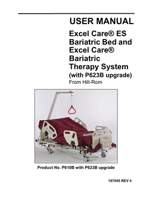 Table of Contents Document Symbols... 1 Intended Use... 2 Introduction... 2 Features... 3 Instructions for Use... 5 Put the Bed into the CPR Position... 5 Use the Siderails... 6 Raise and Lower the Siderail... 6 Remove and Install the Headboard... 6 Use the Drainage Bag and Patient Restraint Holders... 7 Use the Footboard Caregiver Controls and Indicators... 8 Raise and Lower the Head and Knee Sections... 8 Raise and Lower the Bed... 9 Use the Enable Control... 9 Lock Out the Bed Controls... 9 Put the Bed in the Bed Flat, Trendelenburg, or Reverse Trendelenburg Position... 10 Use the Bed Not Down Indicator... 10 Use the Patient Pendant... 11 Install and Remove the Patient Pendant... 11 Raise and Lower the Head and Knee Sections... 11 Weigh the Patient... 12 Scale Controls... 12 Adjust the Scale to Zero... 12 Change Bed Items and Move the Bed or Patient... 13 Correct the Shown Patient Weight... 13 Disconnect Power When the Scale is in Use... 13 Adjust the Width of the Bed... 14 Adjust the Length of the Bed... 15 Use the Point-Of-Care® Brake and Steer System... 16 Use the Battery Backup Control... 16 Charge the Battery... 16 Transport the Patient on the Bed... 17 Therapy Surface or Foam Mattress... 19 Install the Mattress and Air Supply Unit... 19 Air Supply Unit... 21  Excel Care® ES Bariatric Bed and Excel Care® Bariatric Therapy System User Manual (with P623B upgrade) (167045 REV 4)  iii  