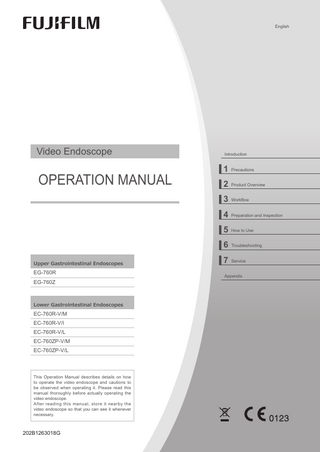 English  Video Endoscope  OPERATION MANUAL  Introduction  1 Precautions 2 Product Overview 3 Workflow 4 Preparation and Inspection 5 How to Use 6 Troubleshooting  Upper Gastrointestinal Endoscopes  EG-760R  7 Service Appendix  EG-760Z  Lower Gastrointestinal Endoscopes  EC-760R-V/M EC-760R-V/I EC-760R-V/L EC-760ZP-V/M EC-760ZP-V/L  This Operation Manual describes details on how to operate the video endoscope and cautions to be observed when operating it. Please read this manual thoroughly before actually operating the video endoscope. After reading this manual, store it nearby the video endoscope so that you can see it whenever necessary.  202B1263018G  EG760R,Z,EC760R-V,ZP-V_E-80_202B1263018G.indb  1  2016/07/07  17:46:23  