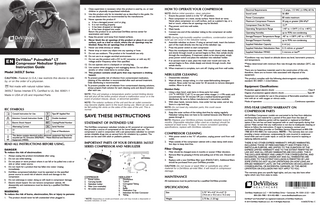 DeVilbiss® PulmoNeb® LT  EN Compressor Nebulizer System Instruction Guide  Model 3655LT Series CAUTION– Federal (U.S.A.) law restricts this device to sale by, or on the order of a physician. Not made with natural rubber latex.  LATEX  3655LT Series Intertek ETL Certified to UL Std. 60601-1  NOTE–This unit employs a temperature and/or current limiting device that will shut off the entire product should a malfunction occur or in the event of product misuse, abuse, or abnormal operation.  Made in USA of US and Imported Parts  NOTE–The exterior surfaces of the unit and the air outlet connector may become slightly warm to the touch during use. Warm air can also be felt exiting the vents on the sides of the case of the unit. This is normal.  IEC SYMBOLS  O I  2.	Close supervision is necessary when this product is used by, on, or near children or physically incapacitated individuals. 3.	Use this product only for its intended use as described in this guide. Do not use attachments not recommended by the manufacturer. 4. Never operate this product if: a. It has a damaged power cord or plug. b. It is not working properly. c. It has been dropped or damaged. d. It has been dropped into water. 	Return the product to an authorized DeVilbiss service center for examination and repair. 5. Keep the power cord away from heated surfaces. 6. Never block the air openings of the product or place it on a soft surface, such as a bed or couch, where the air openings may be blocked. Keep the air openings free of debris. 7. Never use while drowsy or asleep. 8. Never drop or insert any object into any opening or hose. 9. Do not use outdoors. This product is for household use only. 10. Do not use in an oxygen enriched environment. 11.	Do not use this product with a DC to AC converter, or with any AC voltage and/or frequency other than specified. 12. Do not operate unit in a backpack or carrying bag. 13.	Use caution when plugging in and unplugging device. Do not allow jewelry or other metal items to contact plug. 14.	 This product contains small parts that may represent a choking hazard. 15. To prevent possible risk of infection from contaminated medication, cleaning of the nebulizer is recommended after each aerosol treatment. Daily disinfecting is recommended. 16. To prevent possible risk of infection from contaminated cleaning solutions, always prepare fresh solution for each cleaning cycle and discard solution after each use.  Consult Instruction for Use  Type BF Applied Part  Attention Consult Instruction Guide  Double Insulated  SAVE THESE INSTRUCTIONS  Electric Shock Hazard  Catalog/Model Number  STATEMENT OF INTENDED USE  Alternating Current  Serial Number  The DeVilbiss compressor nebulizer includes an AC powered air compressor that provides a source of compressed air for home health care use. The compressor is used in conjunction with a jet (pneumatic) nebulizer to convert certain inhalable drugs into an aerosol form for inhalation by a patient. The device can be used with adult or pediatric patients.  Off Date of Manufacture On This device contains electrical and/or electronic equipment that must be recycled per EC Directive 2002/96/EC - Waste Electrical and Electronic Equipment (WEEE)  READ ALL INSTRUCTIONS BEFORE USING. DANGER  IMPORTANT PARTS OF YOUR DEVILBISS 3655LT SERIES COMPRESSOR AND NEBULIZER 1  To reduce the risk of electrocution: 1. Always unplug this product immediately after using. 2. Do not use while bathing. 3.	Do not place or store product where it can fall or be pulled into a tub or sink or other water source. 4.	Do not reach for a product that has fallen into water. Unplug immediately. 5. 	DeVilbiss compressor/nebulizer must be operated on the specified power source to avoid risk of electric shock and damage to the compressor. 6. 	Do not submerge in water; doing so will result in compressor damage. 7.	Electric shock hazard. Do not remove compressor cabinet. All disassembly and maintenance must be done by a qualified DeVilbiss provider.  WARNING  2  1  The product should never be left unattended when plugged in.  2  5  3  4  (OPTIONAL)  5 6 4  COMPRESSOR 1. 2. 3. 4. 5.  Power switch Carrying handle Nebulizer holder Filter (non-washable) Air-outlet connector  To reduce the risk of burns, electrocution, fire or injury to persons: 1.  3  7  8  NEBULIZER * 1. 2. 3. 4. 5. 6. 7. 8.  Mouthpiece T-piece Corrugated Tubing Cap Baffle Medication Cup Nebulizer Air-Inlet Connector Tubing  * NOTE–Depending on model purchased, your unit may include a disposable or reusable nebulizer, or both.  HOW TO OPERATE YOUR COMPRESSOR NOTE–Before initial operation, clean nebulizer. 1.	Ensure the power switch is in the “O” off position. 2.	Place compressor on a level, sturdy surface. Never block air vents. Never place compressor on a soft surface, such as a patient’s lap, or a bed or couch, where the air openings may be blocked. 3. Plug power cord into wall outlet. 4. Wash hands. 5.	Connect one end of the nebulizer tubing to the compressor air-outlet connector. NOTE–During high-humidity weather conditions, condensation (water build up) can occur in the nebulizer tubing. 6.	Assemble nebulizer as shown. If using an aerosol mask, insert the bottom part of the mask directly into the top of the nebulizer cap. 7. Press the power switch to start compressor. 8.	Place the mouthpiece between teeth. With mouth closed, inhale deeply and slowly through mouth as aerosol begins to flow, then exhale slowly through the mouthpiece. If treatment needs to be interrupted, simply press power switch and place the nebulizer into nebulizer holder. 9.	If an aerosol mask is used, place the mask over mouth and nose. As aerosol begins to flow, inhale deeply and slowly through mouth, then exhale slowly. 10.	When treatment is complete, turn unit off. Unplug unit from wall outlet.  NEBULIZER CLEANING  Electrical Requirements  1.2 amps, 115 VAC (±10%) 60 Hz  Sound Level  56 dBA  Power Consumption  80 watts maximum  Maximum Compressor Pressure  30 psig or greater (206 kPa)*  Compressor Free Air Flow  12.7*  Operating Temperature Range  +40° to +104°F (+5 to +40°C)  Operating Humidity  up to 95% non-condensing  Storage/Transport Temperature Range  -40° to +158°F (-40° to +70°C)  Storage/Transport Humidity  up to 95% non-condensing  Supplied Nebulizer Capacity  6 ml (cc)  Supplied Nebulizer Nebulization Rate  0.15 ml/min or greater*  Supplied Nebulizer MMAD  5 microns or less**  *Conditions may vary based on altitude above sea level, barometric pressure, and temperature. **Value determined with minimum flow rate through the nebulizer (20°C, sea level). There are no hazardous materials used in the construction of this unit, therefore, there are no known risks associated with disposal of the equipment.  1.	Disassemble nebulizer. 2.	Wash all items, except tubing, in a hot water/dishwashing detergent solution. Rinse under hot tap water for 30 seconds to remove detergent residue. Allow to air dry.  This product complies with the following electromagnetic compatibility standard: IEC 60601-1-2:2nd Edition.  Disinfect Daily: 1.	Using a clean bowl, soak items in three parts hot water (131˚F-149ºF/55˚C-65˚C) to one part white vinegar (>=5% acetic acid concentration) for 30 minutes OR use a medical bacterial-germicidal disinfectant. Be sure to follow manufacturer’s instructions carefully. 2.	With clean hands, remove items, rinse under hot tap water, and air dry. Store in a zip-lock bag. NOTE–Do not towel dry nebulizer parts; this could cause contamination. 3.	Keep the outer surface of the tubing dust-free by wiping regularly. Nebulizer tubing does not have to be washed because only filtered air passes through it. NOTE–Replace your DeVilbiss primary reusable nebulizer every 6 months. Disposable nebulizer (often used as a backup) should be replaced at least every 15 days. To ensure consistent operating specifications, replace with DeVilbiss nebulizer.  Protection against electric shock: ... Class II Degree of protection against electric shock:...Type BF Equipment not suitable for use in the presence of flammable anesthetic mixture with air or with oxygen or nitrous oxide. Mode of operation: ...Continuous operation  COMPRESSOR CLEANING  1.	With power switch in the “O” off position, unplug power cord from wall outlet. 2.	Wipe outside of the compressor cabinet with a clean damp cloth every few days to keep dust-free.  Filter Change 1.	Filter should be changed every 6 months or sooner if filter discolors. 2.	Remove filter by grasping it firmly and pulling out of the unit. Discard old filter. 3.	Replace with a new DeVilbiss filter (part #3655LT-601). Additional filters should be purchased from your DeVilbiss provider.  CAUTION–Do not reuse or wash filter or substitute any other material for a DeVilbiss air-inlet filter; it will result in compressor damage.  MAINTENANCE  Equipment Classifications:  FIVE-YEAR LIMITED WARRANTY ON COMPRESSOR PARTS All DeVilbiss Compressor models are warranted to be free from defective workmanship and material for a period of five years from the date of purchase. Any defective part(s) will be repaired or replaced at DeVilbiss’ option if the unit has not been tampered with or used improperly during that period. Make certain that any malfunction is not due to inadequate cleaning or failure to follow the instructions. If repair is necessary, contact your authorized DeVilbiss provider or DeVilbiss Service Department at 800-3381988 (814-443-4881) for instructions. NOTE- This warranty does not cover providing a loaner compressor, compensating for costs incurred in compressor rental while said unit is under repair, or costs for labor incurred in repairing or replacing defective part(s). THERE IS NO OTHER EXPRESS WARRANTY. IMPLIED WARRANTIES, INCLUDING THOSE OF MERCHANTABILITY AND FITNESS FOR A PARTICULAR PURPOSE, ARE LIMITED TO THE DURATION OF THE EXPRESS LIMITED WARRANTY AND TO THE EXTENT PERMITTED BY LAW ANY AND ALL IMPLIED WARRANTIES ARE EXCLUDED. THIS IS THE EXCLUSIVE REMEDY AND LIABILITY FOR CONSEQUENTIAL AND INCIDENTAL DAMAGES UNDER ANY AND ALL WARRANTIES ARE EXCLUDED TO THE EXTENT EXCLUSION IS PERMITTED BY LAW. SOME STATES DO NOT ALLOW LIMITATIONS ON HOW LONG AN IMPLIED WARRANTY LASTS, OR THE LIMITATION OR EXCLUSION OF CONSEQUENTIAL OR INCIDENTAL DAMAGES, SO THE ABOVE LIMITATION OR EXCLUSION MAY NOT APPLY TO YOU. This warranty gives you specific legal rights, and you may also have other rights which vary from state to state.  All maintenance must be performed by a qualified DeVilbiss provider.  SPECIFICATIONS Size  5.75” W x 4.0” H x 6.0” D (14.6 cm x 10.2 cm x 15.2 cm)  DeVilbiss Healthcare LLC • 100 DeVilbiss Drive • Somerset, PA 15501-2125 • USA 800-338-1988 • 814-443-4881 • www.devilbisshealthcare.com  Weight  2.75 lbs. (1.25 kg)  DeVilbiss® and PulmoNeb® are registered trademarks of DeVilbiss Healthcare. © 2014 DeVilbiss Healthcare LLC. 03.14 All Rights Reserved.  A-3655LTD Rev. C  