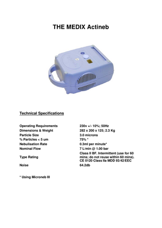 THE MEDIX Actineb  Technical Specifications Operating Requirements Dimensions & Weight Particle Size % Particles < 5 um Nebulisation Rate Nominal Flow Type Rating Noise  * Using Microneb III  230v +/- 10%; 50Hz 282 x 200 x 125; 2.3 Kg 3.0 microns 75% * 0.3ml per minute* 7 L/min @ 1.00 bar Class II BF. Intermittent (use for 60 mins; do not reuse within 60 mins). CE 0120 Class IIa MDD 93/42/EEC 64.2db  