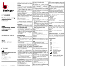 Please read all information contained in this insert. Incorrect handling and care, as well as misuse, can lead to premature wear of surgical instruments or risks to patients and users.  POWEREDGE Bipolar vessel sealing and coagulation instrument  ENGLISH  Bipolar vessel sealing and coagulation instrument  INSTRUCTIONS FOR USE  82710001 - 82710601  0297 Günter Bissinger Medizintechnik GmbH Hans-Theisen-Str.1 79331 Teningen Germany Tel.: +49 7641 9 14 33 0 Fax: +49 7641 9 14 33 33 Email: info@bissinger.com www.bissinger.com  HH-827_Bissinger_POWEREDGE_2017_vA - EN.docx Revision A 24.07.2017/MB  Intended Use The POWEREDGE bipolar vessel sealing and coagulation instrument with cutting mechanism is intended for use in minimally invasive and especially laparoscopic surgical procedures. The device is to be passed through a 5.5 mm laparoscopic cannula. The Instrument is designed to grasp, compress, seal or coagulate selected vessels and vascular bundles or tissue so that they can then be mechanically separated with the appropriate POWEREDGE blade. The fully assembled instrument (if assembly is needed) has to be connected – with the appropriate cable - to monopolar or bipolar output of an HF generator. Only the defined parameters has to be used. When indicated, monopolar or accordingly bipolar coagulation or cutting current can be selectively applied. Maximum output voltage of the generator, Umax: 400 Vp Suitable Bissinger acccessoires: Bissinger POWEREDGE-blade REF 82710300 Bissinger bipolar cable REF 80100xxx. Instruments for electrosurgery must only be used by persons who have been specially trained or instructed in this. Contraindications - Do not use the instrument if, in the opinion of the attending physician, the risks to the patient outweigh the benefits. Incidents that have been reported in connection with the use of electrosurgical systems - Unintended activation with resulting tissue injury in the wrong location and/or damage to the equipment. - Fire in connection with surgical drapes and other inflammable materials. - Alternating current paths leading to burns on spots where the patient or user comes into contact with components without insulation. - Explosions caused by sparks in the proximity of inflammable gases. - Perforation of organs. Sudden severe bleedings. Use and safety instructions Non-observance of these use and safety instructions may lead to injuries, malfunctions or other unexpected incidents. - When using electrosurgery in patients with pacemakers or other active implants, special requirements apply (e.g. low HF-current, patient monitoring). In any case, a cardiologist or appropriate medical specialist must be consulted. - Before initial use and any further use, all instruments must be completely cleaned, disinfected and sterilised and their function must be checked. - The POWEREDGE-blade REF 82710300 is intended for one-time use and must be disposed after disassembly. - It is very important to check every surgical instrument for visible damage and wear, such as cracks, breaks or insulation defects before each use. In particular areas such as blades, tips, notches, locking and blocking devices, as well as all movable parts, insulations and ceramic elements must be checked carefully. - Never use any damaged instruments. - Never use the instruments in the presence of flammable or explosive substances. - When temporarily not in use, the instrument must be placed electrically insulated from the patient. - Activate electrosurgical current only if the contact areas are in full view and have good contact with the tissue that needs to be treated. Do not touch any other metallic instruments, trocar sleeves, optics or similar objects during use. - Only use the cutting mechanism when the enclosed tissue or blood vessel is completely coagulated or sealed in order to avoid bleeding and post-bleeding. - Observe the use and safety instructions of the manufacturer of the high-frequency surgical device. Assembly and Operation For assembly and disassembly of the instrument follow the pictogram, which is available upon request, or can be downloaded on www.bissinger.com. Once correctly assembled, the device may be used in either the right or the left hand. To close jaws: compress (grip) handle. To open jaws: release (grip) handle. To activate the blade: depress the trigger. To deactivate the blade: release the trigger Only activate the knife when the jaws are closed.  Cutting or coagulation current is activated by a foot-switch that is part of the electrosurgical generator. Reprocessing Due to the product design, the materials used and the intended purpose, it is not possible to define a limit with regard to the maximum possible number of reprocessing cycles. The serviceable life of the instruments is determined by their function as well as by a careful handling. The POWEREDGE-blade REF 82710300 is only intended for one-time use and must not be reused. Instruments for electrosurgery are by their nature subject to increased wear depending on the type and time of use. Preparation and transport Disassemble the instrument following the pictogram immediately after each use. Discard the POWEREDGE blade REF 82710300. The instrument must be cleaned and disinfected in a disassembled and open condition. Remove coarse dirt from the instruments. Do not use fixation agents or hot water (>40°C). Storage and transport of the instruments to the reprocessing location must be ensured in a sealed container. Manual pre-cleaning 1. Immerse the instrument in cold water for 5 minutes. 2. Brush the instruments under cold water until all visible impurities are removed. 3. Flush each surface, which is not accessible with the brush, with a water jet pistol for 10 seconds (4 bar water pressure). 4. Place the instruments in an ultrasonic bath with a 0.5% alkaline-enzymatic cleaning detergent (MediClean forte, Dr. Weigert Hamburg). Ultrasound must be applied for 15 minutes at 40°C/104°F. Make sure that the instruments are completely wet. The electrode must be in an opened condition when placing in the bath. 5. Remove the instrument and rinse completely with cold tap water to remove the cleaning detergent. Machine reprocessing Cleaning Place the instruments in a basket on the insert module or on the inserts of the MIC module and start the cleaning process. 1. Prerinse with cold water for 4 min 2. Discharge 3. Prerinse with cold water for 3 min 4. Discharge 5. 3 min. neutralization with cold demineralized water. 6. Discharge 7. 2 min. post-rinse with cold demineralized water. 8. Discharge Disinfection Machine-operated thermal disinfection must be carried out under observation of the national requirements regarding the A0 value (see ISO 15883). Drying Dry the outside of the instruments by carrying out a drying cycle of the cleaning/disinfection machine. If necessary, manual drying may additionally be carried out using a lint-free cloth. Dry cavities by blowing with sterile compressed air.  Storage Sterilised instruments must be stored in a dry, clean and dust-free environment. The applicable national guidelines must be followed. Repairs Never attempt to perform repairs yourself. Service and repair work must only be performed by persons trained and qualified accordingly. If you have any question regarding these matters, contact either the manufacturer or your medico-technical department. Defective products must complete the entire reprocessing process before being returned for repair. Information on the validation of the reconditioning The following testing instructions, materials and equipment have been used for validation: Cleaning agents (for machine use and ultrasonic): Neodisher MediClean forte; Dr. Weigert Hamburg Cleaning and disinfection device: Miele G7836 CD MIS rack E450 Steam steriliser: Selectomat HP 666-1HR For details, see report. SMP GmbH # 20214-2 SMP GmbH # 25714-2  (machine cleaning) (sterilisation)  If the chemicals and machines described above are not available, the user has to validate the used process accordingly. Handling During transport, cleaning, care, sterilisation and storage, all surgical instruments should be handled with maximum care. This applies particularly to blades, fine tips and other sensitive areas. Disposal Disposal must be carried out in accordance with the respective applicable local and national laws and regulations. Warranty Günter Bissinger Medizintechnik GmbH exclusively supplies tested and faultless products to its customers. All products are designed and manufactured to comply with maximum quality requirements. We refuse any liability for products which have been modified as compared to the original product, misused or handled or used improperly. Explanation of symbols Batch code Unsterile Reference number  Manual reprocessing Cannot be applied to this instrument.  Attention  Functional test and packaging Perform visual inspection for cleanliness and integrity. If necessary, repeat the reprocessing process until the instrument is visully clean. Use harmless medical white oil (e.g. paraffin oil acc. to DAB or Ph.Eur. or USP) to care for the thread of the inustruments after cleaning and before assembling. Assemble the instrument following the pictogram, which will require the use of an additional POWEREDGE blade REF 82710300. Check the functionality of the instrument based on the application notes. Packaging must comply with the ISO 11607 and EN 868 standards for packaging for sterilised instruments.  Refer to instructions for use  Sterilisation Sterilisation of the products with fractional pre-vacuum procedure (in accordance with ISO 13060 / ISO 17665) under observation of the respective national requirements. - 3 pre-vacuum phases with a pressure of at least 60 mbar. - Heating up to a sterilisation temperature of at least 132°C and at most 137°C - Exposure time: at least 3 min.; at most 18 min. - Drying time: at least 10 min. If contamination with prions (CJD) is suspected, differing national guidelines are to be followed and longer holding times (i.e. 15 min.) may apply.  CE-Mark and registration number of the Notified Body DQS Medizinprodukte GmbH August-Schanz-Straße 21 60433 Frankfurt, Germany Manufacturer Production date Attention:According to US-laws, this device must only be sold by a doctor or on the instruction of a doctor.  