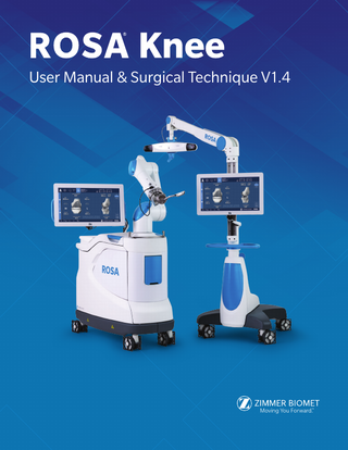 Table of Contents  1. General Information...1 1.1 Conventions... 1 1.2 ROSA Knee System Description... 1 1.3 Contact... 2 1.4 Training... 2 1.5 Intended Use... 2 1.6 Indications for Use... 2 1.7 Contraindications... 3 1.8 Complications... 3 1.9 Restrictions for Use... 3 1.10 Patents... 3 2. About This Manual...4 2.1 Safety... 4 2.1.1 Warnings, Cautions and Remarks... 4 3. Description...8 3.1 Overview... 8 3.2 Operating Principle... 9 3.2.1 Case Information... 9 3.2.2 Pre-operative Planning... 9 3.2.3 OR Setup... 9 3.2.4 Robotic Unit Registration... 10 3.2.5 Bony Landmarks & Navigation... 11 3.2.6 Planning... 11 3.2.7 Surgery... 11 3.3 System Description... 11 3.3.1 Robotic Unit... 11 3.3.1.1 Robotic Arm... 13 3.3.1.2 Touchscreen... 14 3.3.1.3 Immobilization System... 14 3.3.1.4 Vigilance Device (Foot Pedal)... 14 3.3.2 Optical Unit... 15 3.3.3 Instrumentation... 16 3.3.3.1 ROSA Arm Instrument Interface... 17 3.3.3.2 ROSA Arm Reference Frame... 18 3.3.3.3 ROSA Base Reference Frame... 18 3.3.3.4 ROSA TKA Cut Guide... 18 3.3.3.5 ROSA Registration Pointer... 18 3.3.3.6 Universal Validation Tool Body... 18 3.3.3.7 Distal & Posterior Condyles Digitizer... 18 3.3.3.8 ROSA Knee Condyle Digitizer Small/Medium/Large.. 18 3.3.3.9 ROSA Knee Tibia Validation Tool... 19 3.3.3.10 Patient References... 19 3.3.3.10.1 Femoral Reference Frame... 19 3.3.3.10.2 ROSA Tibia Reference A/B... 19 3.3.3.10.3 Offset 2 Pins Reference Tibia... 20  