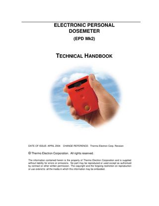 ELECTRONIC PERSONAL DOSEMETER (EPD Mk2)  TECHNICAL HANDBOOK  DATE OF ISSUE: APRIL 2004  CHANGE REFERENCE: Thermo Electron Corp. Revision  © Thermo Electron Corporation. All rights reserved. The information contained herein is the property of Thermo Electron Corporation and is supplied without liability for errors or omissions. No part may be reproduced or used except as authorised by contract or other written permission. The copyright and the forgoing restriction on reproduction or use extend to all the media in which this information may be embodied.  