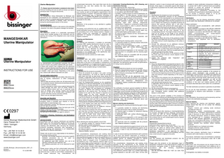 Uterine Manipulator Please read all information contained in this insert. Incorrect handling and care as well as misuse can lead to premature wear of surgical instruments. Intended Use The Mangeshikar Uterus Manipulator by Bissinger was developed for the mobilisation and representation of the uterus in case of a complete laparoscopic hysterectomy, as well as for the protection of bladder, ureter, and rectum during the electrosurgical section of the uterus. Contraindications - Do not use the instrument if, in the opinion of the attending physician, the risks to the patient outweigh the benefits.  MANGESHIKAR Uterine Manipulator  Description The instrument consists of a rotationally symmetrical handle which enables guiding of the instrument and the opening and closing of the integrated cervix claw forceps (tenaculum).  INSTRUCTIONS FOR USE  86610xxx 86620xxx  0297  For representation and preparation purposes, the uterus may be moved to any position desired with your hands. A sleeve with ceramic ring is slipped over the instrument shank in forward direction and thus allows the delineation of the vagina (vaginal delineating tube) and the protection of bladder, ureter and rectum. Depending on the uterus size, sleeves with different diameters are used. Use and safety instructions Non-observance of these use and safety instructions may lead to injuries, malfunctions or other unexpected incidents. - Before initial use and any further use, all instruments must be completely cleaned, disinfected and sterilised and their function must be checked. - It is very important to check every surgical instrument for visible damage and wear, such as cracks, breaks or insulation defects before each use. In particular areas such as blades, tips, notches, locking and blocking devices, as well as all movable parts, insulations and ceramic elements must be checked carefully. - Never use any damaged instruments. Assembly and Operation For assembly and disassembly of the instrument follow the pictogram, which is available upon request, or can be downloaded on www.bissinger.com. When assembled correctly, the instrument can be held in both the right and left hand. Opening of the claw forceps: Press the back part of the handle to extend it and turn it clockwise. Closing of the claw forceps: Turn anticlockwise and press the back part of the handle once again to retract it. Preparation (Cleaning, Disinfection and Sterilization) of Products  Günter Bissinger Medizintechnik GmbH Hans-Theisen-Str.1 79331 Teningen Germany Tel.: +49 7641 9 14 33 0 Fax: +49 7641 9 14 33 33 Email: info@bissinger.com www.bissinger.com  HH-866_Bissinger_Uterusmanipulator_2021_vC EN.docx Revision C 15.12.2021/MB  Please also adhere to the legal requirements applicable in your country as well as the hygienic requirements of the medical practice or hospital. This particularly applies to the various requirements (e.g. in Germany according to attachment 7 of KRINKO RKI BfArM recommendation for processing) regarding to an effective prion inactivation (not applicable for the USA). Remark: Application of the products is only admitted to qualified professionals. Processing must performed only by qualified staff in the central sterilization service department of the hospital or in the processing room of the medical practice. Hospital or medical practice are responsible for selection and application of required of protective equipment and hygienic measures. Cleaning and Disinfection Principles For cleaning and disinfection, if possible an automated procedure [WD (washer-disinfector)] should be used. A manual procedure – even using an ultrasound bath – should only be used according to country specific requirements (e.g. in Germany for critical B products automated procedure binding) and if an automated procedure is not available due to the significantly lower effectiveness and reproducibility. Pretreatment must be carried out in both cases.  ENGLISH  Uterine Manipulator  contaminated instruments, then resort them back into the instrument tray and then sterilize the fully loaded instrument tray.  General Principles All products must be cleaned, disinfected and sterilized before each use; this particularly applies to the first use after delivery, as all products are delivered unsterilized (cleaning and disinfection after removing the transport protection packaging; sterilization after packaging). A thorough cleaning and disinfection is an indispensable requirement for effective sterilization. Please note as part of your responsibility for the sterility of the products during use that - generally, only suitable equipment and product-specific validated procedures are to be used for cleaning/disinfection and sterilization, - the equipment used (WD, sterilizer, etc.) are to be regularly maintained and inspected, and - the validated parameters are to be observed for each cycle. Please ensure during use that contaminated instruments are collected separately and not placed back into the instrument tray in order to avoid further contamination of the loaded instrument tray. Clean/disinfect the  Pretreatment Immediately after use (within maximum 2 h), large impurities must be removed from the products. If observation of this time is not possible in consequence of duration of application or of organizational reasons, it is the responsibility of the user to define and validate measures in order to avoid complete drying of contamination. Procedure 1. Disassemble the products as possible. 2. Rinse the products for at least 1 min under running water (temperature < 35 °C/95 °F). Shift the movable parts back and forth at least three times during the prewash. If applicable: Rinse all lumina of the products at least three times (aids and minimum volume depend on the cavity to be rinsed). 3. Insert the disassembled products for the predefined soaking time in the pre-cleaning bath1 (in an ultrasound bath that is not already activated), so that the products are completely submerged. Ensure that the products do not touch. Support the pre-cleaning by completely brushing all internal and external surfaces (at the beginning of the soaking time). The diameter of the brushes to be used for the channel is required to be slightly larger as the inner diameter of the corresponding channel. The length of shaft of the brush must not be shorter as the length of the channel. Shift the movable parts back and forth at least three times during the pre-cleaning. If applicable: Rinse all lumina of the products at least three times at the beginning and end of the soaking time (aids and minimum volume depending on the cavity to be rinsed). 4. Activate the ultrasound for an additional minimum soaking time (but not less than 5 min). 5. Then remove the products from the pre-cleaning bath and rinse them at least three times thoroughly (for at least 1 minute) with water. Shift the movable parts back and forth at least three times when rinsing. If applicable: Rinse all lumina of the products at least three times (aids and minimum volume depend on the cavity to be rinsed). When selecting the cleaning agent[1], ensure that - it is generally suitable for cleaning invasive medical devices made of metals and plastics, - the cleaning agent is suitable for ultrasound cleaning (no foam formation), - the cleaning agent is compatible with the products (see “Material Stability” section). The concentrations, temperatures and soaking times specified by the manufacturer of the cleaning agent or the cleaning/disinfecting agent as well as the specifications for rinsing, must be adhered to. Only use freshly prepared solutions, sterile or low-germ (max. 10 bacteria/ml) and low‑endotoxin (max. 0.25 endotoxin units/ml) water (e.g. purified water/highly purified water)[2] or only with a soft, clean, lint-free cloth (Attention: caution in case of products with rough surfaces, threads, sharp edges or comparable aspects with danger of attachment of particles from the cloth!) and/or filtered air to dry.  Automated Cleaning/Disinfecting [WD (Cleaning and Disinfection Device)] When selecting the WD, ensure that - the WD generally has verified effectiveness (e.g. DGHM or FDA approval/clearance/registration or CE marking in accordance with DIN EN ISO 15883), - if possible, a tested program for thermal disinfection (A0 value ≥ 3000 or – for older devices – at least 5 min at 90 °C/194 °F) is used (in chemical disinfection danger of disinfecting agent residues on the products), - the program used is suitable for the products and contains sufficient rinsing steps (at least three degrading steps after cleaning (respectively neutralization, if applied) or conductance based rinsing control recommended in order to prevent effectively remnants of the detergents), - for rinsing only sterile (max. 10 bacteria/ml) and lowendotoxin (max. 0.25 endotoxin units/ml) water (e.g. purified water/highly purified water) is used, - air used for drying is filtered (oil-free, low-bacteria and low-particle) and - the WD is regularly maintained, inspected, and calibrated. When selecting the cleaning system, ensure that - it is generally suitable for cleaning medical instruments made of metals and plastics, - providing no thermal disinfection is used – a suitable disinfecting agent with verified effectiveness (e.g. VAH/DGHM or FDA/EPA approval/clearance/registration or CE marking) is also used and that it is compatible with the cleaning agent used, and - the chemicals used are compatible with the products (see “Material Stability” section). The concentrations, temperatures and soaking times specified by the manufacturer of the cleaning agent and, if applicable, the disinfecting agent as well as specifications for rinsing must be adhered to. Procedure 1. Disassemble the products as much as possible. 2. Place the disassembled products into the WD. Ensure that the products do not touch. If applicable: Enable active rinsing by connecting to the WD rinse port. 3. Start the program. 4. Disconnect the WD (at the appropriate time) and remove the products after the program has completed. 5. Inspect and pack the products as soon as possible after removal (see “Inspection,” “Maintenance” and “Packaging” chapters, possibly after additional drying in a clean area). The verification of products’ general suitability for effective automated cleaning and disinfecting was provided by an independent, governmentally accredited and recognized (§ 15 (5) MPG) test laboratory using the G 7836 CD washerdisinfector (thermal disinfection, Miele & Cie. GmbH & Co., Gütersloh) and the Neodisher MediClean forte precleaning and cleaning agent (Dr. Weigert GmbH & Co. KG, Hamburg). Here, the procedure described above was taken into consideration. Manual cleaning and disinfection When selecting the cleaning and disinfecting agent, ensure that - it is generally suitable for cleaning and disinfecting medical instruments made of metals and plastics, - the cleaning agent is suitable for ultrasound cleaning (no foam formation), - a disinfecting agent with verified effectiveness (e.g. VAH/DGHM or FDA/EPA approval/clearance/registration or CE marking) is used and that this is compatible with the cleaning agent used, and - the chemicals used are compatible with the products (see “Material resistance” chapter). Combined cleaning/disinfecting agents should not be used if possible. Combined cleaning/disinfecting agents can be used only in cases of very low contamination (no visible impurities). In case of manual cleaning and disinfection with a potential risk of injury and infection observation of measures of employment protection (e.g. protective clothing, protective glasses, gloves, air filtration) according to national requirements (e.g. in Germany TRBA 250) is required. The concentrations, temperatures and soaking times specified by the manufacturer of the cleaning and disinfecting agent as well as specifications for rinsing, must be adhered to. Only use freshly prepared solutions, sterile or low-germ (max. 10 bacteria/ml) and low‑endotoxin (max. 0.25 endotoxin units/ml) water (e.g. purified water/highly purified water)[3] or only with a soft, clean, lint-free cloth  (Attention: caution in case of products with rough surfaces, threads, sharp edges or comparable aspects with danger of attachment of particles from the cloth!) and/or filtered air to dry. Procedure Cleaning 1. Disassemble the products as much as possible. 2. Place the disassemble products for the predefined soaking time in the cleaning bath (in an ultrasound bath that is not already activated), so that the products are completely submerged. Ensure that the products do not touch. Support the cleaning by completely brushing all internal and external surfaces with a soft brush. (Attention: Caution with products with narrow gaps, in which bristles of the brush can get stuck!) The diameter of the brushes to be used for the channel is required to be slightly larger as the inner diameter of the corresponding channel. The length of shaft of the brush must not be shorter as the length of the channel. Shift the movable parts back and forth several times during cleaning. If applicable: Rinse all lumina of the products at least five times at the beginning and end of the soaking time (aids and minimum volume depending on the cavity to be rinsed). 3. Activate the ultrasound for an additional minimum exposure time (but not less than 5 min). 4. Then remove the products from the pre-cleaning bath and rinse them at least three times thoroughly (for at least 1 minute) with water. Shift the movable parts back and forth several times when rinsing. If applicable: Rinse all lumina of the products at least five times (aids and minimum volume depend on the cavity to be rinsed). 5. Inspect the products (see “Inspection” and “Maintenance” chapters). Disinfection 6. Place the disassembled and inspected products in the disinfection bath for the predefined soaking time so that the products are completely submerged. Ensure that the products do not touch. Shift the movable parts back and forth several times during the disinfection. If applicable: Rinse all lumina of the products at least five times at the beginning and end of the exposure time (aids and minimum volume depending on the cavity to be rinsed). 7. Then remove the products from the disinfection bath and rinse them at least five times thoroughly (for at least 1 minute) with water. Shift the moving parts back and forth several times during the rinse. If applicable: Rinse all lumina of the products at least five times (aids and minimum volume depend on the cavity to be rinsed). 8. Dry the products with filtered compressed air. 9. Pack the products as soon as possible after removal (see “Packaging” section, possibly after additional drying in a clean area). The proof of the general suitability of the products for effective manual cleaning and disinfecting was provided by an independent, governmentally accredited and respected (§ 15 (5) German Law for Medical Devices) test laboratory using the Cidezyme/Enzol pre-cleaning and cleaning agent and the Cidex OPA disinfecting agent (Johnson & Johnson GmbH, Norderstedt). Here, the procedure described above was taken into consideration. Inspections Check all products after cleaning or cleaning/disinfecting for corrosion, damaged surfaces, chippings, contaminants and stains as well as remove damaged products (numerical restriction of reuse, see “Reusability” section). Any products that are still contaminated must be cleaned again and disinfected. Maintenance Reassemble disassembled products. Instrument oiled or grease may not be used. Exception: In the case of oiling joints, ensure that only instrument oils (white oil, without further additives) are used, which – taking into account the maximum applied sterilization temperature – are approved for steam sterilization and have a certified biocompatibility and that only a small amount is applied to the joints.  -  suitable for steam sterilization (temperature stability up to at least 138 °C (280 °F) sufficient steam permeability) sufficient to protect the products or sterilization packaging from mechanical damage - undergo regular maintenance according to the manufacturer's specifications (sterilization containers) do not exceed a maximum weight of 10 kg per package/contents of the sterilization container. -  Sterilization For sterilization, only the following sterilization methods may be used; other sterilization methods are not allowed. Steam sterilization - Fractionated vacuum procedure[4,5] (with sufficient product drying[6]) - Steam sterilizer in accordance with DIN EN 13060/DIN EN 285 or ANSI AAMI ST79 (for USA: FDA clearance) - Validated in accordance with DIN EN ISO 17665 (valid IQ/OQ (commissioning) and product-specific performance assessment (PQ)) - maximum sterilization temperature 134 °C (273 °F; plus tolerance in accordance with DIN EN ISO 17665) - Sterilization time (exposure time at sterilization temperature): Country Germany USA France  other countries Germany USA France other countries  Fractionated vacuum procedure at least 5 min[7] at 134 °C (273 °F) at least 4 min at 132 °C (270 °F), drying time at least 20 min4 at least 5 min at 134 °C (273 °F) if required for prion inactivation sterilization time 18 min at least 5 min[7] at 132 °C (270 °F) / 134 °C (273 °F) Gravity displacement not recommended[5] not recommended[5] not recommended[5] not recommended[5]  Verification of the general suitability of the products for effective steam sterilization was provided by an independent, governmentally accredited and respected (§ 15 (5) MPG) test laboratory using the HST 6x6x6 steam sterilizer (Zirbus technology GmbH, Bad Grund) and using the fractionated vacuum procedure, as well as the instrument oil LAWTON MEDOIL. Here, the typical conditions in the clinic and medical practice and the procedure described above were taken into consideration. The flash sterilization procedure is generally not permitted. Do not use dry head sterilization, radiation sterilization, formaldehyde or ethylene oxide sterilization, or plasma sterilization. Storage After sterilization, the products must be stored dry and free of dust in the sterilization packaging. Material Stability When selecting the cleaning and disinfection agents, please ensure that they do not contain the following components: - Organic, mineral and oxidizing acids (minimum permitted pH value 5.5) - Alkalis/strong alkalis (neutral/enzymatic (max. permitted pH 8.5, mandatory requirement for products made of aluminum or other alkali-sensitive materials, see “Special Instructions” section) or alkaline cleaner (max. permitted pH 11, mandatory requirement for products with intended application in prion-critical areas, e.g. in accordance with Annex 7 of KRINKO RKI BfArM recommendation for treatment) recommended) - Organic solvents (e.g. alcohols, ethers, ketones, benzines) - Oxidizing agents (e.g. hydrogen peroxides) - Halogens (chlorine, iodine, bromine) - Aromatic/halogenated hydrocarbons Never clean products, sterilization trays or sterilization containers with metal brushes or steel wool.  Packaging Sort the cleaned and disinfected products into the corresponding sterilization tray.  All products, sterilization trays and sterilization containers can only be exposed to temperatures under 138 °C (280 °F).  Please pack the products or the sterilization trays in sterilization containers or very large products in single-use sterilization packaging (single or double packaging) in accordance with the following requirements (material/process): - DIN EN ISO/ANSI AAMI ISO 11607 (for USA: FDA clearance)  Reusability With proper care, the products can be reused if they are undamaged and uncontaminated. Each additional use or using damaged and/or contaminated products is the user’s responsibility. If disregarded, any liability is excluded.  