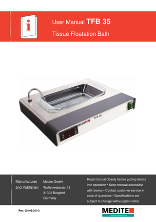 User Manual TFB 35 Tissue Floatation Bath  Manufacturer  Medite GmbH  and Publisher:  Wollenweberstr. 12 31303 Burgdorf Germany  Read manual closely before putting device into operation • Keep manual accessible with device • Contact customer service in case of questions • Specifications are subject to change without prior notice  Rev. 05 (03/2014)  