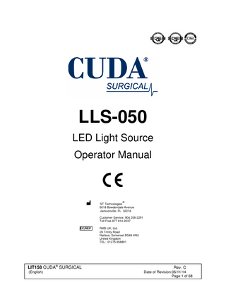 TABLE OF CONTENTS 1. 2.  INTRODUCTION 1.1 INDICATIONS FOR USE WARNINGS  3.  SPECIFICATIONS  4.  OPERATING ELEMENTS, SYMBOLS AND FUNCTIONS 4.1 FRONT PANEL 4.2 REAR PANEL 4.3 BOTTOM PANEL  5.  INSTALLATION 5.1 SETTING UP LIGHT SOURCE 5.2 CONNECTING LIGHT CABLE  6.  OPERATION 6.1 POWERING UP LIGHT SOURCE 6.2 LIGHT BRIGHTNESS CONTROL  7.  CLEANING  8.  DISINFECTION 8.1 DISINFECTING UNIT  9.  SERVICING & REPAIR FUSE REPLACEMENT 9.1  10.  END OF PRODUCT LIFE  11.  TROUBLESHOOTING  12.  CHART OF MEDICAL DEVICE SYMBOLS USED  13.  CHART OF ELECTRICAL SYMBOLS USED  LIT158 CUDA® SURGICAL (English)  Rev. C Date of Revision:06/11/14 Page 2 of 68  