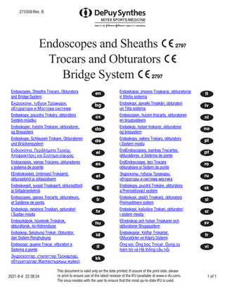 275309 Rev. B  Endoscopes and Sheaths Trocars and Obturators Bridge System  Endoscopes, Sheaths Trocars, Obturators Endoskopai, įmovos Troakarai, obtiuratoriai en lt and Bridge System	 ir tiltelio sistema	 Ендоскопи, тубуси Троакари, Endoskopi, apvalki Troakāri, obturatori bg lv обтуратори и Мостова система	 un Tilta sistēma	 Endoskopy, pouzdra Trokary, obturátory Endoscopen, hulzen trocarts, obturatoren cs nl Systém můstku	 en brugsysteem	 Endoskoper, hylstre Trokarer, obturatorer, Endoskop, hylser trokarer, obturatorer no da og Brosystem	 og brosystem	 Endoskope, Schleusen Trokare, Obturatoren Endoskopy, osłony Trokary, obturatory pl de und Brückensystem	 i System mostu	 Ενδοσκόπια, Περιβλήματα Τροκάρ, EndEndoscópios, bainhas Trocartes, pt el Αποφρακτήρες και Σύστημα γέφυρας	 obturadores, e Sistema de ponte	 Endoscopios, vainas Trócares, obturadores EndEndoscoape, teci Trocare es ro y sistema de puente	 obturatoare și Sistem de punte	 EEndoskoobid, ümbrised Trokaarid, Эндоскопы, тубусы Троакары, ru et obturaatorid ja sillasüsteem	 обтураторы и система мостика	 Endoskoopit, suojat Troakaarit, obturaattorit Endoskopy, puzdrá Trokáre, obturátory sk fi ja Siltajärjestelmä	 a Premosťovací systém	 Endoscopes, gaines Trocarts, obturateurs, Endoskopi, plašči Troakarji, obturatorji sl fr et Système de ponts	 Premostitveni sistem	 Endoskopi, ovojnice Troakari, opturatori Endoskopi, košuljice Trokari, obturatori hr sr i Sustav mosta	 i sistem mosta 	 Endoszkópok, hüvelyek Trokárok, EEndoskop och hylsor Troakarer och sv hu obturátorok, és Hídrendszer	 obturatorer Bryggsystem	 Endoskop, Selubung Trokar, Obturator, Endoskoplar, Kılıflar Trokarlar, tr id dan Sistem Penghubung	 Obturatörler ve Köprü Sistemi	 Endoscopi, guaine Trocar, otturatori e Ống soi, Ống bọc Trocar, Dụng cụ vi it Sistema a ponte	 trám bịt và Hệ thống cầu nối	 Эндоскоптар, стилеттер Трокарлар, kk обтураторлар Жалғастырғыш жүйесі	 2021-8-6 22:38:24  This document is valid only on the date printed. If unsure of the print date, please re‑print to ensure use of the latest revision of the IFU (available at www.e-ifu.com). The onus resides with the user to ensure that the most up-to-date IFU is used.  1 of 1  