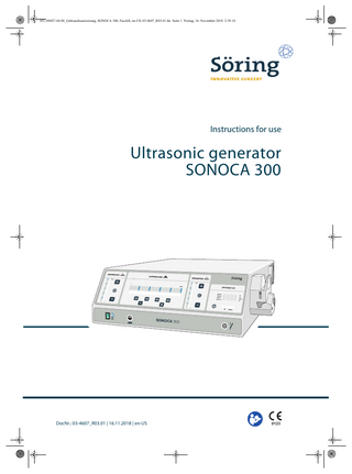 IFU-00027-04.00_Gebrauchsanweisung, SONOCA 300, Facelift, en-US, 03-4607_R03.01.fm Seite 3 Freitag, 16. November 2018 2:38 14  Table of contents  Table of contents  1 Introduction ... 6 1.1  Information about these instructions for use... 6  1.2  Display conventions ... 6  2 Safety ... 7 2.1  Intended use... 7  2.2  Indications and side effects... 8  2.3  Compatibility... 8  2.4  Selection and qualification of specialist staff... 9  2.5  Treatment environment ... 9  2.6  Treatment duration ...10  2.7  High-risk patients ...10  2.8  Handling the cables and accessories...10  2.9  Prohibition and warning signs...11  2.10  Penetrating liquid ...11  2.11  Modifications or manipulation ...11  2.12  High-frequency current ...11  3 Overview...12 3.1  Overview of ultrasonic generator...12  3.2  Functional description...14  3.3 3.3.1 3.3.2 3.3.3 3.3.4  Buttons and displays ...15 Operator control panel for aspiration...15 Operator control panel for ultrasonic power ...16 Operator control panel for irrigation ...16 Display panel...17  3.4  Scope of delivery...17  3.5  Accessories ...18  3.6  Serial plate...18  3.7  Symbols ...19  DocNr.: 03-4607_R03.01 | 16.11.2018 | en-US | SONOCA 300  3  