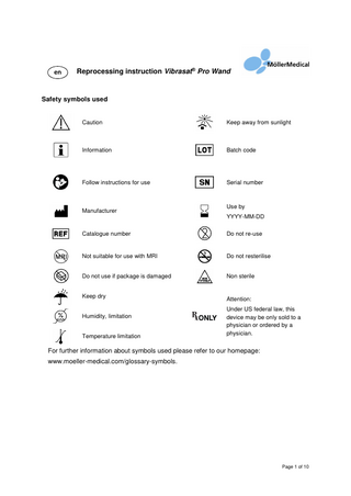 en  Reprocessing instruction Vibrasat® Pro Wand  Safety symbols used  Caution  Keep away from sunlight  Information  Batch code  Follow instructions for use  Serial number  Manufacturer  Use by YYYY-MM-DD  Catalogue number  Do not re-use  Not suitable for use with MRI  Do not resterilise  Do not use if package is damaged  Non sterile  Keep dry  Attention:  Humidity, limitation Temperature limitation  Under US federal law, this device may be only sold to a physician or ordered by a physician.  For further information about symbols used please refer to our homepage: www.moeller-medical.com/glossary-symbols.  Page 1 of 10  