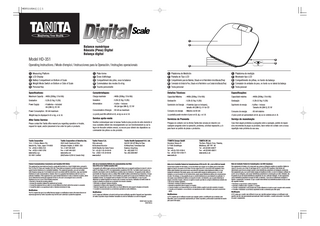 HD351(U S A )ページ1  1 2  Balance numérique Báscula (Pesa) Digital Balança digital  Model HD-351  3 4  Operating Instructions / Mode d‘emploi / Instrucciones para la Operación / Instruções operacionais 1 2 3 4 5  Measuring Platform LCD Display Battery Compartment on Bottom of Scale Weight Mode Switch on Bottom or Side of Scale Personal Key  1 2 3 4 5  Plate-forme Écran d’affichage Compartiment des piles, sous la balance Commutateur des modes lb et kg Touche personnelle  Specifications:  Caractéristiques:  Maximum Capacity : 440lb (200kg / 31st 6lb)  Charge maximale  Graduation  : 0.2lb (0.1kg / 0.2lb) : 4 batteries-included AA (UM-3), DC 6V  Power Supply  Power Consumption : 60 mA maximum Weight may be displayed in lb or kg, or st. lb.  After Sales Service Please contact the Tanita office nearest you regarding operation or trouble, request for repair, and/or placement of an order for parts or products.  Tanita Corporation 14-2, 1-Chome, Maeno-Cho Itabashi-Ku, Tokyo, Japan 174-8630 Tel: +81(0)-3-3968-2123 Fax: +81(0)-3-3967-3766 www.tanita.co.jp ISO 9001 Certified  Tanita Corporation of America Inc. 2625 South Clearbrook Drive Arlington Heights, IL 60005 USA Tel: +1-847-640-9241 Fax: +1-847-640-9261 www.tanita.com (800)Tanita-8 (USA & Canada Only)  Federal Communications Commission and Canadian ICES Notice This equipment has been tested and found to comply with the limits for a Class B digital device, pursuant to Part 15 of the FCC Rules and Canadian ICES-003. These limits are designed to provide reasonable protection against harmful interference in a residential installation. This equipment generates, uses and can radiate radio frequency energy and, if not installed and used in accordance with the instructions, may cause harmful interference to radio communications. However, there is no guarantee that interference will not occur in a particular installation. If this equipment does cause harmful interference to radio or television reception, which can be determined by turning the equipment off and on, the user is encouraged to try to correct the interference by one or more of the following measures: • Reorient or relocate the receiving antenna. • Increase the separation between the equipment and receiver. • Connect the equipment into an outlet on a circuit different from that to which the receiver is connected. • Consult the dealer or an experienced radio or television technician for help. Modifications The FCC requires the user to be notified that any changes or modifications made to this device that are not expressly approved by Tanita Corporation may void the user’s authority to operate the equipment.  5  1 2 3 4 5  Plataforma de Medición Pantalla de Tipo LCD Compartimiento para las Baterías, Situado en la Parte Inferior de la Báscula (Pesa) Conmutador de Unidad de Peso, Situado en la Parte Inferior o a un Costado de la Báscula (Pesa) Tecla personal  1 2 3 4 5  Plataforma de medição Mostrador tipo LCD Compartimento de pilhas, no fundo da balança Comutador de unidades de peso, no fundo ou no lateral da balança Tecla pessoal  Especificações:  Detalles Técnicos: : 440lb (200kg / 31st 6lb)  Capacidad Máxima  : 440lb (200kg / 31st 6lb)  Capacidade máxima  : 440lb (200kg / 31st 6lb)  Gradation  : 0.2lb (0.1kg / 0.2lb)  Graduación  : 0.2lb (0.1kg / 0.2lb)  Graduação  : 0.2lb (0.1kg / 0.2lb)  Alimentation  : 4 piles – incluses AA (de type UM-3), CC 6V  Suministro de Energía : 4 baterías (que se incluyen), tamaño AA (UM-3), 6 V de CD  Suprimento de energia  : 4 pilhas – inclusas Tamanho AA (UM-3), DC 6V  Consommation d’énergie : 60 mA au maximum  Consumo de energía  Consumo de energia  : 60 mA máximo  Le poids peut être affiché en lb, en kg ou en st. lb.  La pantalla puede mostrar el peso en lb, kg, o st. lb.  O peso pode ser apresentado em lb, kg ou no sistema de st. lb.  Service après-vente  Servicios de Posventa  Serviço de manutenção  Veuillez communiquer avec le bureau Tanita le plus proche de votre domicile si vous souhaitez obtenir des renseignements sur son fonctionnement ou sur la façon de résoudre certains ennuis, ou encore pour obtenir des réparations ou commander des pièces ou des produits.  Póngase en contacto con la oficina Tanita más cercana en relación con cualquier pregunta sobre la operación, problema, solicitud reparación, y /o para hacer un pedido de piezas o productos.  Caso tiver algum problema ou pergunta sobre a operação, pedido de reparo e/ou encomenda de peças ou produtos, favor entrar em contato com a nossa repartição mais próxima da sua casa.  Tanita France S.A. Villa Labrouste 68 Boulevard Bourdon 92200 Neuilly-Sur-Seine France Tel: +33 (0)-1-55-24-99-99 Fax: +33(0)-1-55-24-98-68 www.tanita.fr  Tanita Health Equipment H.K. Ltd. Unit 301-303 3/F Wing On Plaza 62 Mody Road, Tsimshatsui East Kowloon, Hong Kong Tel: +852 2838 7111 Fax: +852 2838 8667  Avis de la Commission fédérale des communications des ÉtatsUnis (FCC) et de l’institut canadien ICES  : Máximo de 60 mA  TTANITA Europe GmbH Dresdener Strasse 25 D-71065 Sindelfingen Germany Tel: +49 (0)-7031-6189-6 Fax: +49 (0)-7031-6189-71 www.tanita.de  TANITA UK Ltd. The Barn, Philpots Close, Yiewsley, Middlesex, UB7 7RY UK Tel: +44 (0)1895 438577 Fax: +44 (0)1895 438511 www.tanita.co.uk  Aviso de la Comisión Federal de Comunicaciones (FCC) de EE. UU. y de la ICES de Canadá  Cet appareil a été vérifié et jugé conforme aux limites fixées pour un appareil numérique de classe B, selon la partie 15 des Règles de la FCC et la réglementation canadienne ICES-003. Ces limites visent à assurer une protection raisonnable contre les interférences nuisibles dans les résidences. Cet appareil produit, utilise et peut émettre des fréquences radio et, à défaut d’être installé et utilisé conformément aux instructions, il risque de nuire aux communications radio. Il n’est toutefois pas garanti qu’il n’y aura aucune interférence dans une installation donnée. Si cet appareil nuit à la réception de la radio ou de la télévision, ce que l’on peut déterminer en mettant l’appareil hors tension puis à nouveau sous tension, l’utilisateur est invité à tenter de corriger la situation en prenant une ou plusieurs des mesures suivantes : • Réorienter ou déplacer l’antenne réceptrice. • Augmenter la distance entre l’appareil et le récepteur. • Brancher l’appareil dans une prise reliée à un circuit différent de celui auquel le récepteur est branché. • Consulter le concessionnaire ou un technicien spécialisé en radio et télévision. Modifications La FCC exige que l’utilisateur soit avisé du fait que toute modification apportée à l’appareil sans l’approbation de Tanita Corporation risque d’entraîner l’annulation du droit de l’utilisateur à se servir de l’appareil. ©2003 Tanita Corporation HD3517801(1)  Se han hecho pruebas de este equipo, y se ha encontrado que cumple con los límites para un dispositivo digital de Clase B, de acuerdo con la Parte 15 de las reglas de la FCC y de la ICES-003 canadiense. Estos límites están diseñados para proporcionar una protección razonable contra interferencia dañina, en una instalación residencial. Este equipo genera, usa y puede emitir energía de radiofrecuencia y, si no está instalado y se usa de acuerdo con las instrucciones, puede causar interferencia dañina a las comunicaciones de radio. Sin embargo, no hay garantía de que no ocurrirá interferencia en una instalación en particular. Si este equipo causa interferencia dañina a la recepción de radio o de televisión, que se puede determinar al apagar y encender el equipo, entonces se sugiere al usuario que trate de corregir la interferencia mediante una o más de las medidas siguientes: • Reoriente o reubique la antena de recepción. • Aumente la separación entre el equipo y el receptor. • Conecte el equipo a un tomacorriente en un circuito distinto a aquél al cual está conectado el receptor. • Consulte con el vendedor o con un técnico con experiencia en radio o televisión, para que le proporcione ayuda. Modificaciones La FCC requiere que se notifique al usuario que cualquier cambio o modificación que se efectúe a este dispositivo, que no sea aprobado expresamente por Tanita Corporation, podría anular la autoridad del usuario para operar este equipo.  Nota da Comissão Federal de Comunicações e da ICES Canadense Este equipamento foi testado e foi comprovado que cumpre as limitações exigidas aos aparelhos digitais da classe B, de acordo com a Parte 15 das Regras da FCC e da ICES-003 Canadense. Estes limites são determinados para fornecer proteção razoável contra interferências prejudiciais em instalações residenciais. Este equipamento gera, usa e pode irradiar energia em freqüência de rádio; e se não for instalado e utilizado de acordo com as instruções, pode causar interferências prejudiciais às comunicações por rádio. Entretanto, não há garantia de que não haverá interferências prejudiciais em uma particular instalação. Se este equipamento causar interferência prejudicial à recepção de rádio ou televisão, o que pode ser determinado desligando e ligando o equipamento, recomenda- se que o usuário tente eliminar essa interferência através de uma ou mais das seguintes medidas: • Reorientar ou reposicionar a antena receptora. • Aumentar a distância entre o aparelho e o receptor. • Conectar o equipamento a uma tomada num circuito diferente do circuito ao qual o receptor está conectado. • Consultar o revendedor ou um técnico experiente de rádio ou televisão para obter ajuda. Modificações A FCC exige que o usuário seja notificado de que caso seja feita qualquer mudança ou modificação neste aparelho que não seja expressamente aprovada pela Tanita Corporation, o usuário pode perder o seu direito de operar o equipamento.  