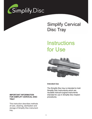 Simplify Cervical Disc  Instructions for Use  Intended Use The Simplify Disc tray is intended to hold Simplify Disc Instruments which are reusable manual surgical instruments intended for use in Simplify Disc Implant procedures.  IMPORTANT INFORMATION FOR SIMPLIFY CERVICAL DISC TRAY This instruction describes methods of care, cleaning, sterilization and storage of Simplify Disc instrument tray. 1  