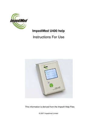 2  ImpediMed U400 help  Table of Contents 4  Part I The L-Dex U400 Device 1 About the... L-Dex U400  4  2 Notes on Safety ...  5  3 Indications ... For Use, Intended Use, and Precautions  6  4 Components ... of the L-Dex U400 System  8  5 Controls and ... Features  9  6 Charging... the Batteries  11  7 Switching ... on - The L-Dex U400 Main Screen  13  8 Changing ... Device Settings  16  Self-Tests  ... 17  Date and Time Settings ... 19 Data Storage Screen ... 21 Advanced Setup Screen ... 22 Network Settings ... 23 Power Options  ... 25  Regional Settings ... 27  9 Patient Records ...  28  The Patient Selection ... List 29 Adding New Patient... Details 31 Downloading Patient ... Details from the Impsoft Database 32 Editing the Birth Date ... 33 Editing Patient Details ... 34 Deleting a Patient Record ... 37  10 Measurement ... Preparation  38  Preparing the Patient ... 39 Electrode Placement ... for Arm or Leg measurements 40 Connecting the Patient ... Leads to the Device 43 Making a Measurement ... 44 Measurement Parameters ... 46 Quick Measurement ... Parameters 47 Measurement Setup ... 48 Taking a Measurement ... 50 Checking the Measured ... Data 54 Measurement Guides ... 55 L-dex Measurement Guide ... for the Arm 56 L-dex Measurement Guide ... for the Leg 58  11 Viewing Measurement ... Results  60  Lymphoedema Module ... Reports 60  12 Results Stored ...  63  13 Viewing Past ... Measurements  63  14 Transferring ... Data to Impsoft  65  15 Device Reference ...  65  2008Nov27 EU-AU v1.0 Note: This product is not intended to diagnose or predict lymphoedema of an extremity.  © 2007 Impedimed Limited  