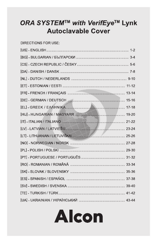 ORA SYSTEM™ with VerifEye™ Lynk Autoclavable Cover DIRECTIONS FOR USE DESCRIPTION and CHARACTERISTICS of the DEVICE  3.  The ORA SYSTEM™ with VerifEye™ Lynk autoclavable cover is a non-sterile device designed to cover the ORA SYSTEM™aberrometer. It is intended to maintain a sterile barrier in the event of inadvertent contact between the aberrometer and sterile instruments or gloves. Each package contains three individually bagged covers.  INTENDED USE – INDICATIONS for USE The ORA SYSTEM™ with VerifEye™ Lynk autoclavable cover is intended to maintain a sterile barrier for the ORA SYSTEM™ aberrometer during ophthalmic surgery. The ORA SYSTEM™ with VerifEye™ Lynk autoclavable cover is indicated for use with the ORA SYSTEM™ aberrometer during ophthalmic surgery. There is no intended patient population for this device. The device is not used on patients. The intended users of these devices are licensed ophthalmic surgeons and their operating room staff.  CONTRAINDICATIONS No contraindications for the device have been established.  CLINICAL BENEFITS The clinical benefits of the ORA SYSTEM™ with VerifEye™ Lynk autoclavable cover include the maintenance of a sterile barrier for the aberrometer during ophthalmic surgery.  WARNINGS  1  This cover is provided nonsterile and must be cleaned and sterilized prior to each use.  2  Alcon has verified the recommended instructions for preparation and reuse of this product. The reprocessing of this product and achieving the desired result in the reuse of the device is the sole responsibility of the user. Any deviation from the recommended instruction must be examined carefully to ensure effectiveness of cleaning/sterilization processes and that cover integrity/fit are maintained.  PRECAUTIONS  1  The Directions for Use is intended to supplement the system Operator’s Manual. The manual includes in-depth information for familiarizing the operating room staff with the controls and functions of the instrument.  2  If the cover is received in a defective condition, do not use and notify Alcon immediately:  3 4  By Phone:  By Website:  In USA – (800) 757-9780 In EU/International: Contact your local Alcon Representative  http://www.alcon.com/contact-us/  Automated Washer Procedure In the event use of an automated process is required, perform all of the following steps to process the covers. NOTE: a) To avoid accumulation of particulate and bioburden residues in the washer water reservoirs, the surgical facility must properly maintain the equipment and their associated filters to ensure the introduction of contaminant-free solutions. b) This automated washing procedure provides a method for effectively processing covers. c) The temperatures and cycle parameters below will not cause damage to the product. d) Do not wash the covers with non-ophthalmic instruments solutions or materials. Step One: Manually clean covers immediately after each surgical procedure per the manual cleaning procedure before using an automated washer. Step Two: Prepare the washer per the operator’s manual. The circulation rate of the automated washer should be at least 106 gallons (401 liters) of water per minute. Orientation suitable for a typical automated washer and wire basket is depicted below. NOTE: Use de-ionized water only for final rinse. Required materials: • Detergent with pH range of 8.5 to 10.8 • Organic acid neutralizer with pH range of 3.0 – 2.6 Step Three: Set detergent and neutralizer dispensers as recommended by detergent and washer manufacturer. Step Four: Program washer to have the following automated cycle: • Main wash at a minimum of 55ºC for at least 10 minutes (dispense detergent as recommended by detergent and washer manufacturer). • Neutralizer for a minimum of 1.5 minutes (dispense neutralizer as recommended by detergent and washer manufacturer). • Rinse for a minimum of 5 minutes at 22-27ºC then drain. • Repeat rinse for a minimum of 5 minutes at 22-27ºC then drain. • Final Rinse at a minimum of 70 ºC for 1.5 minutes then drain. • Dry at 100 ºC until dry (typically 15 minutes, time may be extended as needed). NOTE: Additional rinsing steps will not alter the effectiveness of the validated cycle.  Be sure the cover is dry prior to installing on the aberrometer. Before each use, inspect the cover for cracks or other damage. If the cover is damaged, it should be immediately removed from service. Step Five: Load washer disinfector racks with open end of cover facing downwards  DIRECTIONS FOR USE CLEANING AND STERILIZATION DIRECTIONS: The following cleaning and sterilization instructions provide a method for effectively cleaning and sterilizing the cover per EN ISO 17664. Due to the potential for Toxic Anterior Segment Syndrome (TASS), Alcon does not recommend the use of enzymatic cleaners, detergents or disinfectant solutions. If however, local jurisdictions mandate their use, ensure the enzymatic chemicals, detergents or disinfectant solutions are completely rinsed/neutralized immediately after cleaning/ processing per your surgical facility’s standard procedure. 1.  2.  Thoroughly clean the cover before initial use and IMMEDIATELY after each subsequent use. Both a required manual cleaning process and a supplemental automated cleaning process are provided. Cleaning Procedure: Manual Perform the following steps to thoroughly clean the covers. Alcon does not recommend use of disinfectants on this surface, however, if used, it is the user’s responsibility to thoroughly rinse treated areas to ensure all potentially irritating residues have been removed. Step One: Remove cover and rinse any surface contamination off the cover using water (temperature <40ºC). Step Two: Dry off with a lint-free disposable wipe. Step Three: Using 60-70% isopropyl alcohol and lint-free wipes, thoroughly clean exterior surfaces. Step Four: Dry the cover thoroughly using absorbent lint-free wipes. Step Five: Visually inspect to ensure the cover is clean and dry prior to sterilization. Repeat the process as needed. Step Six: Wrap covers for sterilization or prepare for automated wash.  300036879 REV. A 191-1150-001 REV A  -1-1-  4.  Step Six: Start the wash program. After the drying step is completed, promptly remove and dry residual moisture from covers with absorbent clean lint-free wipes. Step Seven: Visually inspect to ensure covers are clean and dry. Repeat the process as needed. Sterilization Sterilization: Sterilize the covers using a steam sterilization cycle. The sterilization instruction provided in Table 1 below have been verified by Alcon as being CAPABLE of sterilizing the covers for re-use. It remains the responsibility of the processor to ensure that the processing as actually performed using equipment, materials and personnel in the facility achieve the desired result. This requires verification and routine monitoring of the process. Likewise any deviation by the processor from the instruction provided should be properly evaluated for effectiveness and potential adverse consequences. Please refer to nationally recognized standards, or to your facility’s standard procedures. NOTE: To avoid accumulation of particulate and bioburden residues in the washer water reservoirs, the surgical facility must properly maintain the equipment and their associated filters to ensure the introduction of steam to the covers is contaminant-free at levels acceptable per the surgical facility’s requirements.  [US] - ENGLISH  