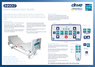 Low  Quick Glance User Guide The Innov8 Low electric profiling 4 section bed has an exceptional low height to manage patients at risk of falls and with its key features, can be utilised as an everyday acute ward bed with a maximum safe working load of 40st.  Handset Functions The nurse control panel (NCP) controls all bed functionality; it is to be used only by the carer. Only the NCP can take the bed to its lowest height. The NCP is designed to be stored on the end of the bed by clipping it over the bed end.  Installation Points • Ensure when the bed is in situ, the breaks are on • Connect the main cable to a suitable mains socket outlet close by, to avoid any trailing cables, and switch the socket on. Make sure the electrical cables are not in tension • When the bed is operated, ensure that obstacles such as over-bed tables and other furniture are not causing an obstruction  • Ensure that any mattresses used are of the correct size and type and have been fitted correctly. A range of suitable pressure relieving and pressure reducing mattresses are available from Sidhil Ltd  Back Rest  Knee Break Auto Contour  Tilt  • Before operating the bed ensure the patient is positioned appropriately • When a patient is left unattended ensure the bed is set at its minimum height Cardiac Chair  Direction buttons  CPR Button  Disabling bed functions To lockout a function one of the padlock symbols must be pressed simultaneously with the function required for lockout. An amber light will illuminate at the bottom of the function button, this indicates the fact that the function is now locked out.  System Lockout  Leaflet Code: LL301  Need Assistance? Call 01422 233 136 (8:30am - 5pm) or 0800 037 0234 (out of office hours)  Patient Handset Back Rest Platform Height  Amber light = function locked  Auto contour  If the bed is unresponsive to the nursing panel and the amber lights on the panel are illuminated the bed is locked out. To unlock the bed, press the padlock symbol and the function you want to unlock simultaneously. This will extinguish the function’s amber light, and allow you to use it.  For complete functionality, please refer to the full user guide  Function lockout button  