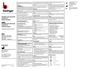 Please read all information contained in this insert. Incorrect handling and care, as well as misuse, can lead to premature wear of surgical instruments or risks to patients and users. Intended Use Handles for electrodes The HF electrode handles (REF 8921xx24, 8921xx40, 89216025, 89220040, 89221040) are made for cutting and coagulating biological tissue. They are used to hold shaft electrodes of any known electrode shape with a shaft Ø4 mm (± 0.1 mm) or Ø2.4 mm (± 0.1 mm) (depending on design). The electrode can be inserted twist-proof in different positions. The fully assembled instrument (if assembly is needed) has to be connected – with the appropriate cable - to monopolar or bipolar output of an HF generator. Only the defined parameters has to be used. Maximum power output allowed Umax: 5 kVp  Handles and electrode inserts for electrosurgery ENGLISH  Handles and electrode inserts for elektrosurgery INSTRUCTIONS FOR USE  The cutting or coagulation current is set at the HF generator. It is triggered via a button at the handle (yellow button = activation of the cutting current, blue button = activation of the coagulation current or grey button = activation of the mode set at the device). Triggering is also possible via the foot switch connected to the HF generator. Suitable monopolar electrodes include: Ø 4 mm: Bissinger REF 89500xxx Ø 2,4 mm: Bissinger REF 89503xxx, 89505xxx Appropriate connecting cables: Bissinger REF 89101071, 89101072. Monopolar electrodes The monopolar electrodes (REF 89500001–89509113) serve cutting and coagulation of biological tissue. The fully assembled instrument (if assembly is needed) has to be – with the appropriate cable - to monopolar or bipolar output of an HF generator. Only the defined parameters has to be used. Maximum output voltage of the generator, Umax: 500 Vp , 2 kVp , 4 kVp (depending on the type, see catalogue)  8921xx24, 8921xx40, 89216025, 89220040, 89221040, 89500001 – 89509113  0297 Günter Bissinger Medizintechnik GmbH Hans-Theisen-Str.1 79331 Teningen Germany Tel.: +49 7641 9 14 33 0 Fax: +49 7641 9 14 33 33 Email: info@bissinger.com www.bissinger.com  HH-895_HF-Handgriffe und Elektrodeneinsaetze2017_vA - EN.docx Revision A 24.07.2017  Suitable electrosurgical handles for Bissinger monopolar electrodes are i. e.: Ø 4 mm: Bissinger REF 8921xx40 Ø 2,4 mm: Bissinger REF 8921xx24 Instruments for electrosurgery must only be used by persons who have been specially trained or instructed in this. Contraindications - Do not use the instrument if the risks to the patient outweigh the benefits in the opinion of the attending physician. Incidents that have been reported in connection with the use of electrosurgical systems - Unintended activation with resulting tissue injury in the wrong location and/or damage to the equipment. - Fire in connection with surgical drapes and other inflammable materials. - Alternating current paths leading to burns on spots where the patient or user comes into contact with components without insulation. - Explosions caused by sparks in the proximity of inflammable gases. - Perforation of organs. Sudden severe bleedings. Use and safety instructions Non-observance of these use and safety instructions may lead to injuries, malfunctions or other unexpected incidents. - When using electrosurgery in patients with pacemakers or other active implants, special requirements apply (e.g. low HF-current, patient monitoring). In any case, a cardiologist or appropriate medical specialist must be consulted. - Before initial use and any further use, all instruments must be completely cleaned, disinfected and sterilised and their function must be checked. - It is very important to check every surgical instrument for visible damage and wear, such as cracks, breaks or insulation defects before each use. In particular areas such as blades, tips, notches, locking and blocking devices, as well as all movable parts, insulations and ceramic elements must be checked carefully. - Never use any damaged instruments. - Never use the instruments in the presence of flammable or explosive substances. - When temporarily not in use, the instrument must be placed electrically insulated from the patient.  - Activate electrosurgical current only if the contact areas are in full view and have good contact with the tissue that needs to be treated. Do not touch any other metallic instruments, trocar sleeves, optics or similar objects during use. - Observe the use and safety instructions of the manufacturer of the high-frequency surgical device. Ensure correct application of the neutral electrode on the patient; otherwise, there is a danger of burns. Reprocessing Due to the product design, the materials used and the intended purpose, it is not possible to define a limit with regard to the maximum possible number of reprocessing cycles. The serviceable life of the instruments is determined by their function as well as by a careful handling. Instruments for electrosurgery are by their nature subject to increased wear depending on the type and time of use. Preparation and transport Immediately after each use, clean the instruments with a soft brush under cold tap water until all visible contamination is removed. Do not use fixation agents or hot water (>40°C). Storage and transport of the instruments to the reprocessing location must take place in a sealed container. Machine reprocessing Cleaning Place the instruments in a basket on the insert module or on the inserts of the MIS module and start the cleaning process. 1. Prerinse. with cold water for 1 min 2. Discharge 3. Prerinse with cold water for 3 min. 4. Discharge 5. Wash at 55°C with a 0.5% alkaline or at 45°C with an enzymatic cleaning agent for 5 min. 6. Discharge 7. Neutralise with warm tap water (>40°C) and a neutralising agent for 3 min. 8. Discharge 9. Rinse with warm tap water (>40°C) for 2 min. 10. Discharge Disinfection Machine-operated thermal disinfection must be carried out under observation of the national requirements regarding the A0 value (see ISO 15883). Drying Dry the outside of the instruments by carrying out a drying cycle of the cleaning/disinfection machine. If necessary, manual drying may additionally be carried out using a lint-free cloth. Dry cavities by blowing with sterile compressed air. Manual reprocessing Ultrasonic pre-cleaning 1. The instruments are placed in an ultrasonic bath with 0.5% enzymatic cleaning detergent and treated with ultrasound for 15 minutes at 40°C/104°F. 2. Remove the instrument and rinse them completely with cold water to remove the cleaning detergent. Cleaning Prepare a cleaning bath according to the manufacturer's instructions. 1. Rinse products with cold tap water (<40°C) until all visible contamination has been removed. Remove adhering dirt by using a soft brush. 2. Place products in the prepared cleaning bath so that they are completely submersed. Observe residence time according to the manufacturer's instructions. 3. Clean the instrument in the bath manually using a soft brush. Brush all surfaces several times. 4. Rinse the products thoroughly with DI water to remove the cleaning agents without residue. Disinfection Prepare a disinfectant bath according to the instructions of the disinfectant manufacturer. Place the instruments in the disinfectant bath and observe the specified residence time. Rinse the products very thoroughly with DI water to remove the disinfectant without residue.  Packaging must comply with the ISO 11607 and EN 868 standards for packaging for sterilised instruments. Sterilisation Sterilisation of the products with fractional pre-vacuum procedure (in accordance with ISO 13060 / ISO 17665) under observation of the respective national requirements. - 3 pre-vacuum phases with a pressure of at least 60 mbar. - Heating up to a sterilisation temperature of at least 132°C and at most 137°C - Exposure time: at least 3 min; at most 18 min. - Drying time: at least 10 min. If contamination with prions (CJD) is suspected, differing national guidelines are to be followed and longer holding times (i.e. 15 min.) may apply. Storage Sterilised instruments must be stored in a dry, clean and dust-free environment. The applicable national guidelines must be followed. Repairs Never attempt to perform repairs yourself. Service and repair work must only be performed by persons trained and qualified accordingly. If you have any question regarding these matters, contact either the manufacturer or your medico-technical department. Defective products must complete the entire reprocessing process before being returned for repair. Information on the validation of the reconditioning The following testing instructions, materials and equipment have been used for validation: Cleaning agents (for machine use): Neodisher FA by Dr. Weigert (alkaline) Endozime by Ruhof (enzymatic) Cleaning agents (manual cleaning): Cidezyme, Enzol Enzym detergent, Johnson&Johnson Disinfectants (manual disinfection): Cidex OPA, Johnson&Johnson Neutralising agent: Neodisher Z by Dr. Weigert Cleaning and disinfection device: Miele Desinfector G 7735 CD Miele insert module E 327-06 Miele MIS module E 450 For details, see report. SMP GmbH # 01707011901 (machine cleaning) MDS GmbH # 135196-10 (man. cleaning/disinfection) Nelson Labs # 200432706-02 (sterilisation) MDS GmbH Testbericht 084183-10 (sterilisation) If the chemicals and machines described above are not available, the user has to validate the used process accordingly. Handling During transport, cleaning, care, sterilisation and storage, all surgical instruments should be handled with maximum care. This applies particularly to blades, fine tips and other sensitive areas. Disposal Disposal must be carried out in accordance with the respective applicable local and national laws and regulations. Warranty Günter Bissinger Medizintechnik GmbH exclusively supplies tested and faultless products to its customers. All products are designed and manufactured to comply with maximum quality requirements. We refuse any liability for products which have been modified as compared to the original product, misused or handled or used improperly. Explanation of symbols Batch code Unsterile  Drying Manual drying is carried out using a lint-free cloth and sterile compressed air, in particular for drying cavities and channels.  Reference number  Functional test and packaging Perform visual inspection for cleanliness and integrity, if required, perform an assembly and functional test. If necessary, repeat reprocessing until the instrument is visually clean.  Refer to instructions for use  Attention  CE-Mark and registration number of the Notified Body DQS Medizinprodukte GmbH August-Schanz-Straße 21 60433 Frankfurt, Germany Manufacturer Production date Attention:According to US-laws, this device must only be sold by a doctor or on the instruction of a doctor.  