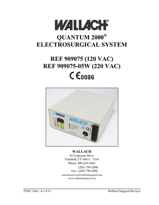 TABLE OF CONTENTS Introduction ... 3 Warnings... 4 This Device is a “BF” Device ... 4 Avoiding Unintentional Patient Burns ... 4 Thermal Injury & Defects of Tissue Treated with Loop Electrodes ... 4 Flammable Gases / Solutions ... 4 Smoke From Procedure Contains Live Cells. ... 5 Patient Using a Pacemaker ... 5 Cautions ... 5 Indications for Use-OB/GYN Applications ... 6 Contraindications for OB/GYN Applications ... 6 Electrosurgical Tissue Effect ... 6 Attendant Risks of High Frequency Electrosurgery. ... 7 Electrosurgery ... 7 Fundamentals of Electrosurgery ... 7 The Active Electrodes ... 8 Biovac Smoke Evacuator Operation ... 8 Automatic Mode Option ... 8 Purge Button ... 8 Set Up and Operation of the Wallach Quantum 2000® ... 8 Practice ... 8 R/F Leakage ... 10 The Power Setting... 10 Cutting Techniques ... 11 Cutting ... 12 Criteria of Good Cutting Technique ... 12 Coagulating ... 12 Coagulating Technique ... 13 Technique Guidance ... 13 For OB/GYN Procedures... 13 Severed Vessels ... 14 Anesthesia ... 14 Biopsy... 14 The Wallach Return Electrode ... 15 Maintenance ... 15 Accessories ... 15 Disposable Handswitch Pencils ... 15 Warranty ... 16 Service/Repair... 16 Troubleshooting ... 17-18 Specifications for Quantum 2000®... 19 Indicators. ... 20 Special Features ... 21 Classification ... 21 Environment Conditions ... 21 Power Output Characteristics. ... 22 Power Output at Various Load Resistance... 23 Explanation of Symbols ... 24 EMC Compliance Information... 25 Guidance and Manufacturer’s Declaration-Electromagnetic Emissions ... 25 Guidance and Manufacturer’s Declaration- Electromagnetic Immunity ... 26  37962 • Rev. A • 9/13  Wallach Surgical Devices 2  