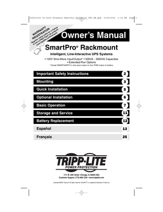 200503166 93-2406 Sinewave SmartPro Rackmount UPS OM.qxd  e Y nc NT ION a cha uct! A d RR AT y for pro nty WA ISTRe toda p Litewarra G lin Trip m/ RE r on EE .co  te FR lite gis a ipp Re win w.tr to ww  3/29/2005  3:12 PM  Owner’s Manual  SmartPro Rackmount ®  Intelligent, Line-Interactive UPS Systems • 120V Sine-Wave Input/Output* • 500VA - 3000VA Capacities • Extended-Run Options * Except SMART500RT1U: sine-wave output on line; PWM output on battery.  Important Safety Instructions  2  Mounting  3  Quick Installation  5  Optional Installation  6  Basic Operation  7  Storage and Service  11  Battery Replacement  12  Español  13  Français  25  1111 W. 35th Street Chicago, IL 60609 USA Customer Support: (773) 869-1234 • www.tripplite.com ®  Copyright ©2004 Tripp Lite. All rights reserved. SmartPro is a registered trademark of Tripp Lite.  Page 1  