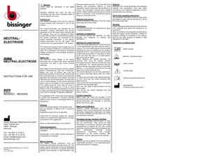Attention Please read the information in this leaflet carefully. Improper handling and care, as well as unintended use may cause premature wear or risks to patients and users. Intended use The neutral electrodes must only be used by trained, medical staff instructed in use of this product.  NEUTRALELECTRODE  The neutral electrodes are intended for any monopolar surgical intervention and service discharge of the HR current when working with HF devices. They are not intended for direct contact with the heart or central vascular system. The neutral electrodes are connected to the neutral electrode connection of the electrosurgical generator via an HF cable. We recommend a fuel gas extraction in HF surgery. The maximum accessory rated voltage must not exceed a voltage of 4300 Vp. In combination with other HF accessories, the maximum accessory voltage corresponds to the smallest accessory rated voltage.  ENGLISH  NEUTRAL-ELECTRODE  INSTRUCTIONS FOR USE  89232003 - 89242005  Safety note The maximum rated voltage of the neutral electrodes can be taken from these operating instructions, the label or the current product catalogue. New rubber neutral electrodes must be cleaned before commissioning (see item "Cleaning"). Before any use, a function test must be performed (see item "Function test"). Ensure that the neutral electrode is correctly connected to the generator and attached to the patient (see item "Attaching the neutral electrode)). Proceed with care to avoid damage to the neutral electrode and/or injury to the patient or the surgical staff. The neutral electrode must only be used in persons with body weight of 11.5 kg or more. Observe that no flammable substances must be in direct proximity during the entire application, since there is a danger of explosion otherwise. The application of HF current may cause damage to pacers and defibrillators. Therefore, affected patients must consult a cardiologist before the intervention. Cleaning Due to the product design, the materials used and the purpose, a defined limit of maximum possible preparation cycles cannot be specified. Instruments for electrical surgery are naturally subject to increased wear depending on the type and duration of the application.  Günter Bissinger Medizintechnik GmbH Hans-Theisen-Str.1 79331 Teningen Germany Tel.: +49 7641 9 14 33 0 Fax: +49 7641 9 14 33 33 Email: info@bissinger.com www.bissinger.com  HH-8923_Neutral-Elektrode_vB - EN.docx Revision B 10.11.2021/MG  Spray or wiping disinfection is not sufficient. Cleaning preparation: Remove the rubber neutral electrodes from their packaging. Disassembly of the rubber neutral electrode is not possible or necessary.  Manual cleaning: The rubber neutral electrodes must be disinfected right before and after every use. The rubber neutral electrodes should be thoroughly cleaned with a soft brush or a plastic fleece and flushed, since particles or dried secretion may  otherwise adhere to them. This may make later cleaning and sterilisation difficult or even impossible. Ensure that areas that are difficult to access are thoroughly cleaned and multiply flushed. Highly alkaline cleaning with pH values above 10 and below 13 do not have any harmful influence on the service life. Cleaning of the device: Machine cleaning is prohibited. This may cause failure after just a few cycles. Disinfection: The neutral electrodes are disinfected by spray or wiping disinfection. Limitation of preparation: The product service life depends on wear, damage and frequency of cleaning and disinfection. Attaching the neutral electrode Place the neutral electrode on a level muscular or well-vascularised skin area near the area of surgery. The current path between the electrodes should be as short as possible but not undercut a distance of 20 cm. Also choose this area so that as little liquid as possible or, if possible, no liquid at all, can reach this area. In an adult person, best use an arm or thigh. Before applying the neutral electrode, the selected area must be shaved, cleaned thoroughly and dried. Now the function test must be performed. The neutral electrode must be applied with the long edge vertical to the power direction, i.e. the flowing current will hit the long edge of the neutral electrode first. The neutral electrode must be firmly attached to the location described above with two rubber straps. To check the even seat of the neutral electrode, run your hand over the neutral electrode with slight pressure. Then connect the neutral electrode to the device using the corresponding cable. After use, the cable is disconnected from the device again. Now remove the neutral electrode from the patient carefully. Function inspection Before every use, check the insulation of the neutral electrodes for pressure points or damage. Neutral electrodes with damage or pressure points must not be used. Repair and modification Defective neutral electrodes must not be repaired. They must be replaced by new neutral electrodes. Independent modification and repair are strictly prohibited and will cause loss of the manufacturer's warranty. Packaging, storage, transport, handling The neutral electrodes must be kept in a clean and dry environment. They should be kept individually in a protective container with single compartments or welded into foil. The neutral electrodes must be treated with the greatest care when transporting, cleaning, during maintenance, sterilisation and storage. Maintenance of the sterile condition after sterilisation must be warranted by the operator. Returns Returns are only accepted if they are marked as "hygienically harmless" or "not decontaminated" and safely packed for shipping.  Disposal Disposal of the neutral electrodes, the packaging material and accessories must take place according to the respective applicable countryspecific provisions and laws. About these operating instructions The operating instructions must be kept freely accessible for each user for the period of use of the neutral electrodes. Warranty Günter Bissinger Medizintechnik GmbH delivers only inspected and defect-free products to its customers. All of our products are designed and produced to meet the highest quality standards. Liability for products modified as compared to the original, used for any other purpose or treated or used improperly is excluded. Explanation of symbols used  Batch number  Attention: Unsterile product  Order number  ATTENTION!  Observe operating instructions  Manufacturer Production date year-month  
