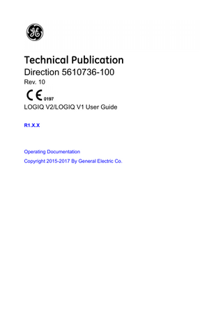 Table of Contents  Conformance Standards - - - - - - - - - - - - - - - - - - - - - - - - - - - - - - - - - - - i-3 Certifications - - - - - - - - - - - - - - - - - - - - - - - - - - - - - - - - - - - - - - - - - - - i-4 Original Documentation - - - - - - - - - - - - - - - - - - - - - - - - - - - - - - - - - - - - i-4 Country-Specific Approval - - - - - - - - - - - - - - - - - - - - - - - - - - - - - - - - - - i-5 Importer Information - - - - - - - - - - - - - - - - - - - - - - - - - - - - - - - - - - - - - - i-5  Table of Contents Chapter 1 - Getting Started Overview Attention - - - - - - - - - - - - - - - - - - - - - - - - - - - - - - - - - - - - - - - - - - - - - 1-2 Principles of Operation - - - - - - - - - - - - - - - - - - - - - - - - - - - - - - - - - - - 1-4 Intended Use - - - - - - - - - - - - - - - - - - - - - - - - - - - - - - - - - - - - - - - - - - 1-4 Indications for Use - - - - - - - - - - - - - - - - - - - - - - - - - - - - - - - - - - - - - - 1-5 Contraindication - - - - - - - - - - - - - - - - - - - - - - - - - - - - - - - - - - - - - - - - 1-6 Prescription Device - - - - - - - - - - - - - - - - - - - - - - - - - - - - - - - - - - - - - - 1-6 Site Requirements - - - - - - - - - - - - - - - - - - - - - - - - - - - - - - - - - - - - - - 1-7 Console Graphics - - - - - - - - - - - - - - - - - - - - - - - - - - - - - - - - - - - - - - 1-11 Peripheral/Accessory Connector Panel - - - - - - - - - - - - - - - - - - - - - - - 1-22 Control Panel Map - - - - - - - - - - - - - - - - - - - - - - - - - - - - - - - - - - - - - 1-32 Monitor Display- - - - - - - - - - - - - - - - - - - - - - - - - - - - - - - - - - - - - - - - 1-37  LCD Monitor Locking/unlocking the LCD monitor - - - - - - - - - - - - - - - - - - - - - - - - - 1-40 Adjusting the LCD monitor - - - - - - - - - - - - - - - - - - - - - - - - - - - - - - - - 1-40 Brightness - - - - - - - - - - - - - - - - - - - - - - - - - - - - - - - - - - - - - - - - - - - 1-41 Volume - - - - - - - - - - - - - - - - - - - - - - - - - - - - - - - - - - - - - - - - - - - - - 1-42  Moving the System Before moving the system - - - - - - - - - - - - - - - - - - - - - - - - - - - - - - - - 1-43 When moving the system - - - - - - - - - - - - - - - - - - - - - - - - - - - - - - - - 1-44 Transporting the System - - - - - - - - - - - - - - - - - - - - - - - - - - - - - - - - - 1-44  System Start-Up Connecting the System - - - - - - - - - - - - - - - - - - - - - - - - - - - - - - - - - - 1-45  Probes Introduction - - - - - - - - - - - - - - - - - - - - - - - - - - - - - - - - - - - - - - - - - - 1-54 Connecting the Probe - - - - - - - - - - - - - - - - - - - - - - - - - - - - - - - - - - - 1-54 Cable Handling - - - - - - - - - - - - - - - - - - - - - - - - - - - - - - - - - - - - - - - 1-56 Disconnecting the Probe - - - - - - - - - - - - - - - - - - - - - - - - - - - - - - - - - 1-56 2-Probe Port Adapter (option) - - - - - - - - - - - - - - - - - - - - - - - - - - - - - 1-57  Beginning an Exam Archive Screen (For R1.0.x)- - - - - - - - - - - - - - - - - - - - - - - - - - - - - - - 1-60 Archive Screen (For R1.1.x)- - - - - - - - - - - - - - - - - - - - - - - - - - - - - - - 1-62  LOGIQ V2/LOGIQ V1 – User Guide Direction 5610736-100 Rev. 10  i-7  