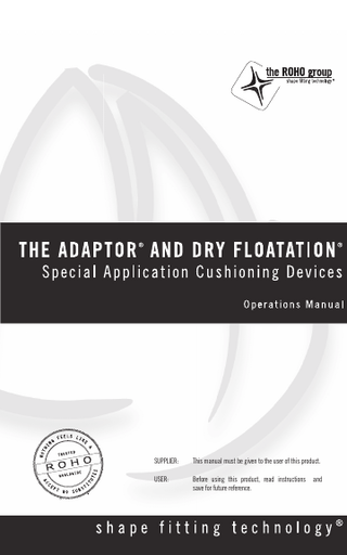 TABLE OF CONTENTS INTENDED USES & PRODUCT SPECIFICATIONS  2-3  CAUTIONS  4  ADJUSTMENT INSTRUCTIONS  5-6  COVER REMOVAL & REPLACEMENT  7  CLEANING & DISINFECTING YOUR PRODUCT  7  TROUBLESHOOTING  8  REPAIRS  8  RETURN POLICY  8  DISPOSAL  8  LIMITED WARRANTY  9  ESPAÑOL  2-3  FRANCAIS  4  DEUTSCH  5-6  ITALIANO  7  NEDERLANDS  7  DANSK  8  SVENSKA  8  NORSK  8  SUOMI  8  PORTUGUES  9  ROHO, Inc. has a policy of continual product improvement and reserves the right to amend specifications presented in this manual. ROHO® Cushioning Products are manufactured by ROHO, Inc., 100 North Florida Avenue, Belleville, Illinois 62221-5429, www.therohogroup.com. U.S.A.: 1-800-851-3449, Fax 1-888-551-3449 Outside the U.S.A.: 1-618-277-9150, Fax 1-618-277-6518 e-mail: cs@therohogroup.com © 2007-2008 ROHO, Inc. The following are trademarks and registered trademarks of ROHO, Inc.: ROHO®, DRY FLOATATION®, MINI-MAX®, PACK-IT®, HEAL PAD®, THE ADAPTOR®, AIR SPRING®, Yellow Rope®, shape fitting technology®. Velcro® is a registered trademark of Velcro Industries B.V.  1  
