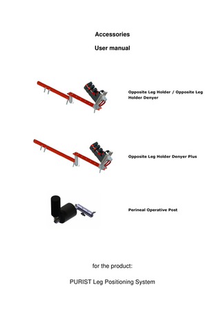 Opposite Leg Holder, Perineal Operative Post  USER MANUAL Notes for users  Table of contents Table of contents ... 3 1.  Notes for users ... 5  1.1.  Using this user manual ... 5  1.2.  Structure of this user manual ... 5  1.3.  User manuals are part of the device ... 6  1.4.  Warning and hazard symbols ... 7  1.5.  Warning signs and symbols on the product and the packaging ... 8  1.6.  Typographical conventions and symbols ... 10  1.7.  Figures in this user manual ... 10  2.  Information concerning all products ... 11  2.1.  Conformity ... 11  2.2.  Check upon receipt ... 11  2.3.  Product service life ... 11  2.4.  Warranty and guarantee ... 12  2.5.  Original replacement parts ... 12  2.6.  Information on product liability ... 12  3.  Opposite leg holder variants ... 13  3.1. 3.1.1. 3.1.2. 3.1.3.  Product description for opposite leg holder variants ... 13 Full illustration of opposite leg Holder variants ... 13 Scope of delivery and components ... 14 Device properties ... 16  3.2. 3.2.1. 3.2.2. 3.2.3. 3.2.4. 3.2.5.  General safety information ... 17 Intended use ... 17 Use in contradiction to the intended use ... 18 Hazards when used as intended ... 19 Qualifications of operating, assembly and maintenance personnel ... 22 Material compatibility ... 22  3.3. 3.3.1. 3.3.2. 3.3.3. 3.3.4. 3.3.4.1. 3.3.5. 3.3.5.1. 3.3.5.2. 3.3.6. 3.3.6.1. 3.3.7. 3.3.8. 3.3.9. 3.3.10.  Assembly of Opposite Leg Holder variants ... 23 General mounting information ... 23 Mounting sequence ... 23 Safety information for mounting ... 24 Preparation ... 28 Removing the leg section of the operating table 28 Mounting the extension rail on the accessory rail of the operating table ... 29 Extension rail US/EU, Denyer, or Denyer plus 29 Extension rail Denyer plus 30 Mounting the extension deck on the extension rail ... 33 Extension rail US/EU and extension rail Denyer 33 Mounting the ball-heel slider on the extension deck ... 35 Mounting the ball-heel adapter on the ball-heel slider ... 36 Defining the position of the ball-heel slider on the extension deck ... 37 Mounting the traction boot on the ball-heel adapter ... 39  3.4. 3.4.1.  Disassembly ... 42 Opposite Leg Holder US/EU and Denyer/Denyer Plus ... 42  3.5.  Commissioning... 42  SUP_7.038_Rev01  3 (71)  