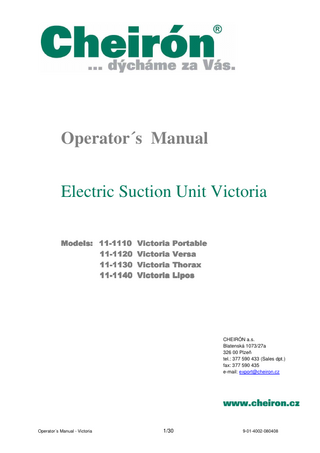 Operator´s Manual Electric Suction Unit Victoria Models: 11 11--1110 Victoria Portable 1111-1120 Victoria Versa 1111-1130 Victoria Thorax 1111-1140 Victoria Lipos  CHEIRÓN a.s. Blatenská 1073/27a 326 00 Plzeň tel.: 377 590 433 (Sales dpt.) fax: 377 590 435 e-mail: export@cheiron.cz  Operator´s Manual - Victoria  1/30  9-01-4002-080408  