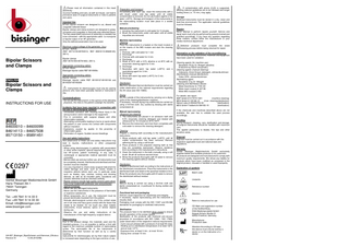 Please read all information contained in this insert attentively. Incorrect handling and care, as well as misuse, can lead to premature wear of surgical instruments or risks to patients and users. Intended Use BiTech bipolar scissors are designed to cut, dissect and coagulate selected tissue. Bipolar clamps and clamp-scissors are designed to grasp, compress and coagulate or thermally seal selected tissue. The fully assembled instrument (if assembly is needed) has to be connected – with the appropriate cable - to monopolar or bipolar output of an HF generator. Only the defined parameters has to be used. Maximum output voltage of the generator, Umax: BiTech / WAVE (REF 85713150-85765013, REF 85818110-85828120): 300 Vp  Bipolar Scissors and Clamps ENGLISH  Bipolar Scissors and Clamps INSTRUCTIONS FOR USE  84600010 – 84600099 84614113 – 84657508 85713150 – 85891451  0297 Günter Bissinger Medizintechnik GmbH Hans-Theisen-Str.1 79331 Teningen Germany Tel.: +49 7641 9 14 33 0 Fax: +49 7641 9 14 33 33 Email: info@bissinger.com www.bissinger.com  HH-857_Bissinger_BipolScheren und Klemmen_EN.docx Revision B 13.06.2019/MG  Bipolar clamps (REF 85791450-85791902): 250 Vp Appropriate connecting cables: BiTech /Wave Bissinger bipolar cable REF 8010008x Appropriate connecting cables: Bipolar clamps Bissinger bipolar cable REF 80100197-80100199 and 80100297-80100299 Instruments for electrosurgery must only be used by persons who have been specially trained or instructed in this. Contraindications - Do not use the instrument if, in the opinion of the attending physician, the risks to the patient outweigh the benefits. Incidents that have been reported in connection with the use of electrosurgical systems - Unintended activation with resulting tissue injury in the wrong location and/or damage to the equipment. - Fire in connection with surgical drapes and other inflammable materials. - Alternating current paths leading to burns on spots where the patient or user comes into contact with components without insulation. - Explosions caused by sparks in the proximity of inflammable gases. - Perforation of organs. Sudden severe bleedings. Use and safety instructions Non-observance of these use and safety instructions may lead to injuries, malfunctions or other unexpected incidents. - When using electrosurgery in patients with pacemakers or other active implants, special requirements apply (e.g. low HF-current, patient monitoring). In any case, a cardiologist or appropriate medical specialist must be consulted. - Before initial use and any further use, all instruments must be completely cleaned, disinfected and sterilised and their function must be checked. - It is very important to check every surgical instrument for visible damage and wear, such as cracks, breaks or insulation defects before each use. In particular areas such as blades, tips, notches, locking and blocking devices, as well as all movable parts, insulations and ceramic elements must be checked carefully. Bipolar scissors include high-quality ceramic parts which have to be treated with particular care and protected against breakage. - Never use any damaged instruments. - Never use the instruments in the presence of flammable or explosive substances. - When temporarily not in use, the instrument must be placed electrically insulated from the patient. - Activate electrosurgical current only if the contact areas are in full view and have good contact with the tissue that needs to be treated. Do not touch any other metallic instruments, trocar sleeves, optics or similar objects during use. - Observe the use and safety instructions of the manufacturer of the high-frequency surgical device. Reprocessing Due to the product design, the materials used and the intended purpose, it is not possible to define a limit with regard to the maximum possible number of reprocessing cycles. The serviceable life of the instruments is determined by their function as well as by a careful handling. Instruments for electrosurgery are by their nature subject to increased wear depending on the type and time of use.  Preparation and transport Immediately after each use, clean the instruments with a soft brush under cold tap water until all visible contamination is removed. Do not use fixation agents or hot water (>40°C). Storage and transport of the instruments to the reprocessing location must take place in a sealed container. Manual precleaning 1. Immerse the instrument in cold water for 5 minutes. 2. Brush the instruments under cold water until all visible impurities are removed. Machine reprocessing Cleaning Place the instruments in a basket on the insert module or on the inserts of the MIS module and start the cleaning process. 1. Prerinse. with cold water for 1 min 2. Discharge 3. Prerinse with cold water for 3 min. 4. Discharge 5. Wash at 55°C with a 0.5% alkaline or at 45°C with an enzymatic cleaning agent for 5 min. 6. Discharge 7. Neutralise with warm tap water (>40°C) and a neutralising agent for 3 min. 8. Discharge 9. Rinse with warm tap water (>40°C) for 2 min. 10. Discharge Disinfection Machine-operated thermal disinfection must be carried out under observation of the national requirements regarding the A0 value (see ISO 15883). Drying Dry the outside of the instruments by carrying out a drying cycle of the cleaning/disinfection machine. If necessary, manual drying may additionally be carried out using a lint-free cloth. Dry cavities by blowing with sterile compressed air. Manual reprocessing Ultrasonic pre-cleaning 1. The instruments are placed in an ultrasonic bath with 0.5% enzymatic cleaning detergent and treated with ultrasound for 15 minutes at 40°C/104°F. 2. Remove the instrument and rinse them completely with cold water to remove the cleaning detergent. Cleaning Prepare a cleaning bath according to the manufacturer's instructions. 1. Rinse products with cold tap water (<40°C) until all visible contamination has been removed. Remove adhering dirt by using a soft brush. 2. Place products in the prepared cleaning bath so that they are completely submersed. Observe residence time according to the manufacturer's instructions. 3. Clean the instrument in the bath manually using a soft brush. Brush all surfaces several times. 4. Rinse the products thoroughly with DI water to remove the cleaning agents without residue. Disinfection Prepare a disinfectant bath according to the instructions of the disinfectant manufacturer. Place the instruments in the disinfectant bath and observe the specified residence time. Rinse the products very thoroughly with DI water to remove the disinfectant without residue. Drying Manual drying is carried out using a lint-free cloth and sterile compressed air, in particular for drying cavities and channels. Functional test and packaging Perform visual inspection for cleanliness and integrity. If necessary, repeat reprocessing until the instrument is visually clean. Packaging must comply with the ISO 11607 and EN 868 standards for packaging for sterilised instruments. Sterilisation The products have to be sterilised when closed to ensure smooth operation of the scissor blades. Sterilisation of the products with fractional pre-vacuum procedure (in accordance with ISO 13060 / ISO 17665) under observation of the respective national requirements. - 3 pre-vacuum phases with a pressure of at least 60 mbar. - Heating up to a sterilisation temperature of at least 132°C and at most 137°C - Exposure time: at least 3 min.; at most 18 min. - Drying time: at least 10 min.  If contamination with prions (CJD) is suspected, differing national guidelines are to be followed and longer holding times (i.e. 15 min.) may apply. Storage Sterilised instruments must be stored in a dry, clean and dust-free environment. The applicable national guidelines must be followed. Repairs Never attempt to perform repairs yourself. Service and repair work must only be performed by persons trained and qualified accordingly. If you have any question regarding these matters, contact either the manufacturer or your medico-technical department. Defective products must complete the entire reprocessing process before being returned for repair. Information on the validation of the reconditioning The following testing instructions, materials and equipment have been used for validation: Cleaning agents (for machine use): Neodisher FA by Dr. Weigert (alkaline) Endozime by Ruhof (enzymatic) Cleaning agents (manual cleaning): Cidezyme, Enzol Enzym detergent, Johnson&Johnson Disinfectants (manual disinfection): Cidex OPA, Johnson&Johnson Neutralising agent: Neodisher Z by Dr. Weigert Cleaning and disinfection device: Miele Desinfector G 7735 CD Miele insert module E 327-06 Miele MIS module E 450 For details, see report. SMP GmbH # 01707011901 (machine cleaning) MDS GmbH # 135196-10 (man. cleaning/disinfection) Nelson Labs # 200432706-02 (sterilisation) MDS GmbH Testbericht 084183-10 (sterilisation) If the chemicals and machines described above are not available, the user has to validate the used process accordingly. Handling During transport, cleaning, care, sterilisation and storage, all surgical instruments should be handled with maximum care. This applies particularly to blades, fine tips and other sensitive areas. Disposal Disposal must be carried out in accordance with the respective applicable local and national laws and regulations. Warranty Günter Bissinger Medizintechnik GmbH exclusively supplies tested and faultless products to its customers. All products are designed and manufactured to comply with maximum quality requirements. We refuse any liability for products which have been modified as compared to the original product, misused or handled or used improperly. Explanation of symbols Batch code Unsterile Reference number Attention Refer to instructions for use CE-Mark and registration number of the Notified Body DQS Medizinprodukte GmbH August-Schanz-Straße 21 60433 Frankfurt, Germany Manufacturer Production date Attention:According to US-laws, this device must only be sold by a doctor or on the instruction of a doctor.  