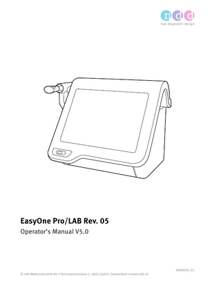 Table of contents 1 Preface  2 Revision history of the EasyOne Pro/LAB Operator’s Manual... 2 Identification and revision of the EasyOne Pro Respiratory Analysis System 2 Version history of the EasyOne Pro/LAB firmware... 2 Intended use of the EasyOne Pro Respiratory Analysis System... 3 Intended audience of this Operator’s Manual... 3 Using this Operator’s Manual... 3 Application Notes for further information... 3 Legal information... 4 Contact information... 4 Product registration... 4 Disposal... 4  2 Safety information  10 Classification... 10 General safety information... 10 Safety information regarding electromagnetic compatibility... 12 About requirements for connections to external devices... 13 List of applied parts... 14 List of equipment icons... 14  3 Introduction  15 About the two products EasyOne Pro and EasyOne Pro LAB... 15 Introduction to the EasyOne Pro Respiratory Analysis System... 16 Overview of EasyOne Pro Respiratory Analysis System... 16 About compatible printers and printer setup... 20 Connecting the components... 21 Turning EasyOne Pro/LAB on and off... 25 About using the touchscreen... 26 Overview of the user interface of EasyOne Pro/LAB... 27 List of terms and definitions... 29 List of tests and parameters... 30 List of abbreviations... 35 About sources for predicted normal values... 35  Operator’s Manual V5.0 • EasyOne Pro/LAB Rev. 05 © ndd Medizintechnik AG • Technoparkstrasse 1, 8005 Zurich, Switzerland • www.ndd.ch  5/171  9  