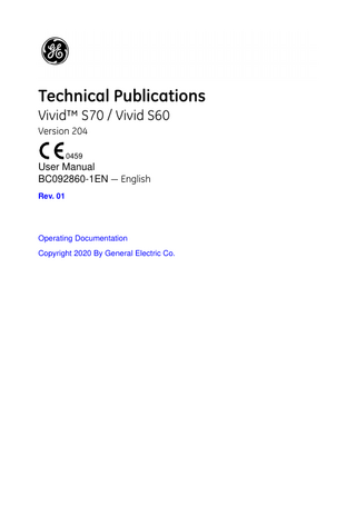 Table of Contents  Conformance Standards - - - - - - - - - - - - - - - - - - - - - - - - - - - - - - - - - - - i-2 Certifications - - - - - - - - - - - - - - - - - - - - - - - - - - - - - - - - - - - - - - - - - - - i-3 Importer information - - - - - - - - - - - - - - - - - - - - - - - - - - - - - - - - - - - - - - i-3 Directives- - - - - - - - - - - - - - - - - - - - - - - - - - - - - - - - - - - - - - - - - - - - - - i-3 Classifications - - - - - - - - - - - - - - - - - - - - - - - - - - - - - - - - - - - - - - - - - - i-3 Class I Equipment- - - - - - - - - - - - - - - - - - - - - - - - - - - - - - - - - - - - - - - - i-4 Type BF Applied part - - - - - - - - - - - - - - - - - - - - - - - - - - - - - - - - - - - - - i-4 Type CF Applied part - - - - - - - - - - - - - - - - - - - - - - - - - - - - - - - - - - - - - i-4 Original Documentation - - - - - - - - - - - - - - - - - - - - - - - - - - - - - - - - - - - - i-4 Software License Acknowledgements- - - - - - - - - - - - - - - - - - - - - - - - - - i-5  Table of Contents Chapter 1 - Introduction Overview Attention - - - - - - - - - - - - - - - - - - - - - - - - - - - - - - - - - - - - - - - - - - - - - 1-2 Documentation - - - - - - - - - - - - - - - - - - - - - - - - - - - - - - - - - - - - - - - - - 1-3 Conventions used in this manual - - - - - - - - - - - - - - - - - - - - - - - - - - - - 1-4 Principles of operation- - - - - - - - - - - - - - - - - - - - - - - - - - - - - - - - - - - - 1-5 Indications for use- - - - - - - - - - - - - - - - - - - - - - - - - - - - - - - - - - - - - - - 1-5 Contraindications - - - - - - - - - - - - - - - - - - - - - - - - - - - - - - - - - - - - - - - 1-8 Prescription device - - - - - - - - - - - - - - - - - - - - - - - - - - - - - - - - - - - - - - 1-8 Safety - - - - - - - - - - - - - - - - - - - - - - - - - - - - - - - - - - - - - - - - - - - - - - - 1-8  Contact Information Contacting GE Ultrasound - - - - - - - - - - - - - - - - - - - - - - - - - - - - - - - - - 1-9 Manufacturer - - - - - - - - - - - - - - - - - - - - - - - - - - - - - - - - - - - - - - - - - 1-15  Chapter 2 - Safety Safety Precautions Precaution Levels - - - - - - - - - - - - - - - - - - - - - - - - - - - - - - - - - - - - - - - 2-2  Owner responsibility Notice against user modification- - - - - - - - - - - - - - - - - - - - - - - - - - - - - 2-3  Acoustic output Definition of the acoustic output parameters - - - - - - - - - - - - - - - - - - - - 2-4 Acoustic output and display on the Vivid S70 / S60 - - - - - - - - - - - - - - - 2-5 ALARA - - - - - - - - - - - - - - - - - - - - - - - - - - - - - - - - - - - - - - - - - - - - - - 2-7 Safety statement- - - - - - - - - - - - - - - - - - - - - - - - - - - - - - - - - - - - - - - - 2-7 System controls affecting acoustic output - - - - - - - - - - - - - - - - - - - - - - 2-8 OB Exam - - - - - - - - - - - - - - - - - - - - - - - - - - - - - - - - - - - - - - - - - - - - 2-10  Important safety considerations Patient safety - - - - - - - - - - - - - - - - - - - - - - - - - - - - - - - - - - - - - - - - - 2-11 Personnel and equipment safety - - - - - - - - - - - - - - - - - - - - - - - - - - - 2-15  Vivid S70 / S60 – User Manual BC092860-1EN 01  i-7  