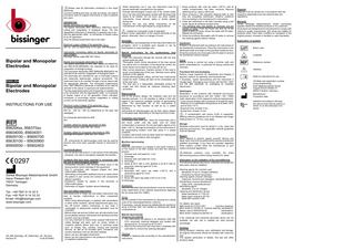 Please read all information contained in this insert attentively. Incorrect handling and care, as well as misuse, can lead to premature wear of surgical instruments or risks to patients and users. Intended Use Bipolar electrodes for open surgery The bipolar electrodes (REF 856204xx, 856370xx) serve cutting and coagulation of biological tissue. The fully assembled instrument (if assembly is needed) has to be – with the appropriate cable - to monopolar or bipolar output of an HF generator. Only the defined parameters has to be used. Maximum output voltage of the generator, Umax: 500 Vp , 250 Vp (depending on the type, see catalogue)  Bipolar and Monopolar Electrodes ENGLISH  Bipolar and Monopolar Electrodes  INSTRUCTIONS FOR USE  Appropriate connecting cables for bipolar electrodes for open surgery: Bissinger bipolar cable REF 801 00xxx. Bipolar and monopolar electrodes for MIS The bipolar electrodes for MIS (REF 85600100-85600700 und 856-30100-85630900) are intended to be used for coagulation of biological tissue. The monopolar electrodes (REF 85900000-85902403) are intended to be used for coagulation of biological tissue. The electrodes are intended for use in minimally invasive and especially laparoscopic surgical procedures. The instrument has to be inserted through a trocar sleeve with the appropriate diameter. The monopolar hysterectomy loop ( REF 85902xxx) electrode is intended to be used for removal of the uterus in supracervical hysterectomies. The fully assembled instrument (if assembly is needed) has to be connected- with the appropriate cable - to monopolar or bipolar output of an HF generator. When indicated, monopolar or accordingly bipolar coagulation or cutting current can be selectively applied. Maximum output voltage of the generator, Umax: for bipolar electrodes for MIS: 500 Vp , 300 Vp , 250 Vp (depending on the type, see catalogue) for monopolar electrodes for MIS: 2kV  856204xx, 856370xx 85604000, 85604001 85600100 – 85600700 85630100 – 85630900 85900000 – 85902403  0297 Günter Bissinger Medizintechnik GmbH Hans-Theisen-Str.1 79331 Teningen Germany Tel.: +49 7641 9 14 33 0 Fax: +49 7641 9 14 33 33 Email: info@bissinger.com www.bissinger.com  HH_856_Bissinger_HF_Elektroden_vB - EN.docx Revision B 13.06.2019/MG  Suitable cables for bipolar electrodes for MIS: Bissinger bipolar cable REF 801 00xxx. Suitable cables for monopolar electrodes for MIS: Bissinger Monopolar Cable REF 801 00xxx. Instruments for electrosurgery must only be used by persons who have been specially trained or instructed in this. Contraindications - Do not use the instrument if, in the opinion of the attending physician, the risks to the patient outweigh the benefits. Incidents that have been reported in connection with the use of electrosurgical systems - Unintended activation with resulting tissue injury in the wrong location and/or damage to the equipment. - Fire in connection with surgical drapes and other inflammable materials. - Alternating current paths leading to burns on spots where the patient or user comes into contact with components without insulation. - Explosions caused by sparks in the proximity of inflammable gases. - Perforation of organs. Sudden severe bleedings. Use and safety instructions Non-observance of these use and safety instructions may lead to injuries, malfunctions or other unexpected incidents. - When using electrosurgery in patients with pacemakers or other active implants, special requirements apply (e.g. low HF-current, patient monitoring). In any case, a cardiologist or appropriate medical specialist must be consulted. - Before initial use and any further use, all instruments must be completely cleaned, disinfected and sterilised and their function must be checked. - It is very important to check every surgical instrument for visible damage and wear, such as cracks, breaks or insulation defects before each use. In particular areas such as blades, tips, notches, locking and blocking devices, as well as all movable parts, insulations and ceramic elements must be checked carefully. - Never use any damaged instruments. - Never use the instruments in the presence of flammable or explosive substances.  - When temporarily not in use, the instrument must be placed electrically insulated from the patient. - Activate electrosurgical current only if the contact areas are in full view and have good contact with the tissue that needs to be treated. Do not touch any other metallic instruments, trocar sleeves, optics or similar objects during use. - Observe the use and safety instructions of the manufacturer of the high-frequency surgical device. Applies for monopolar mode of operation: Ensure correct application of the neutral electrode on the patient; otherwise, there is a danger of burns. Assembly For assembly and disassembly of the instrument follow the pictogram, which is available upon request, or can be downloaded on www.bissinger.com. Special instructions for the hysterectomy loop electrode - Insert the instrument through the cannula with the loop pulled inside the shaft. - Thoroughly check correct placement of the loop around the uterus prior to activation of the electrical current; the entire tissue surrounded by the loop will be cut. - After correct placement, maintain tension of the loop to avoid uncontrolled slip of the loop. Maintain some safety distance to the ligature. - During electrosurgical cutting, pull the loop continuously inside the shaft. Cutting will start at the uninsulated part of the loop wire. - The loop wire is a replaceable, sterilisable product for single use that should be replaced following each procedure. Reprocessing Due to the product design, the materials used and the intended purpose, it is not possible to define a limit with regard to the maximum possible number of reprocessing cycles. The serviceable life of the instruments is determined by their function as well as by a careful handling. Instruments for electrosurgery are by their nature subject to increased wear depending on the type and time of use. Preparation and transport Immediately after each use, clean the instruments with a soft brush under cold tap water until all visible contamination is removed. Do not use fixation agents or hot water (>40°C). Storage and transport of the instruments to the reprocessing location must take place in a sealed container. Complex instruments must be taken apart for cleaning and disinfection in accordance with pictogram. Machine reprocessing Cleaning Place the instruments in a basket on the insert module or on the inserts of the MIS module and start the cleaning process. 1. Prerinse with cold water for 1 min 2. Discharge 3. Prerinse with cold water for 3 min. 4. Discharge 5. Wash at 55°C with a 0.5% alkaline or at 45°C with an enzymatic cleaning agent for 5 min. 6. Discharge 7. Neutralise with warm tap water (>40°C) and a neutralising agent for 3 min. 8. Discharge 9. Rinse with warm tap water (>40°C) for 2 min. 10. Discharge Disinfection Machine-operated thermal disinfection must be carried out under observation of the national requirements regarding the A0 value (see ISO 15883). Drying Dry the outside of the instruments by carrying out a drying cycle of the cleaning/disinfection machine. If necessary, manual drying may additionally be carried out using a lint-free cloth. Dry cavities by blowing with sterile compressed air. Manual reprocessing Ultrasonic pre-cleaning 1. The instruments are placed in an ultrasonic bath with 0.5% enzymatic cleaning detergent and treated with ultrasound for 15 minutes at 40°C/104°F. 2. Remove the instrument and rinse them completely with cold water to remove the cleaning detergent. Cleaning Prepare a cleaning bath according to the manufacturer's instructions.  1. Rinse products with cold tap water (<40°C) until all visible contamination has been removed. Remove adhering dirt by using a soft brush. 2. Place products in the prepared cleaning bath so that they are completely submersed. Observe residence time according to the manufacturer's instructions. 3. Clean the instrument in the bath manually using a soft brush. Brush all surfaces several times. 4. The following step only applies to channels and the insides of tubes: Push the brush into and out of the tubes at least six times. Rinse the tubes with DI water. Repeat the procedure. 5. Rinse the products thoroughly with DI water to remove the cleaning agents without residue. Disinfection Prepare a disinfectant bath according to the instructions of the disinfectant manufacturer. Place the instruments in the disinfectant bath and observe the specified residence time. Rinse the products very thoroughly with DI water to remove the disinfectant without residue. Drying Manual drying is carried out using a lint-free cloth and sterile compressed air, in particular for drying cavities and channels. Functional test and packaging Perform visual inspection for cleanliness and integrity; if required, perform an assembly and functional test. If necessary, repeat reprocessing until the instrument is visually clean. Packaging must comply with the ISO 11607 and EN 868 standards for packaging for sterilised instruments. Sterilisation Sterilisation of the products with fractional pre-vacuum procedure (in accordance with ISO 13060 / ISO 17665) under observation of the respective national requirements. - 3 pre-vacuum phases with a pressure of at least 60 mbar. - Heating up to a sterilisation temperature of at least 132°C and at most 137°C - Exposure time: at least 3 min. - Drying time: at least 10 min. If contamination with prions (CJD) is suspected, differing national guidelines are to be followed and longer holding times (i.e. 15 min.) may apply. Storage Sterilised instruments must be stored in a dry, clean and dust-free environment. The applicable national guidelines must be followed. Repairs Never attempt to perform repairs yourself. Service and repair work must only be performed by persons trained and qualified accordingly. If you have any question regarding these matters, contact either the manufacturer or your medico-technical department. Defective products must complete the entire reprocessing process before being returned for repair. Information on the validation of the reconditioning The following testing instructions, materials and equipment have been used for validation: Cleaning agents (for machine use): Neodisher FA by Dr. Weigert (alkaline) Endozime by Ruhof (enzymatic) Cleaning agents (manual cleaning): Cidezyme, Enzol Enzym detergent, Johnson&Johnson Disinfectants (manual disinfection): Cidex OPA, Johnson&Johnson Neutralising agent: Neodisher Z by Dr. Weigert Cleaning and disinfection device: Miele Desinfector G 7735 CD Miele insert module E 327-06 Miele MIS module E 450 For details, see report. SMP GmbH # 01707011901 (machine cleaning) MDS GmbH # 135196-10 (manual cleaning, sterilisation) Nelson Labs # 200432706-02 (sterilisation) MDS GmbH Testbericht 084183-10 (sterilisation) If the chemicals and machines described above are not available, the user has to validate the used process accordingly. Handling During transport, cleaning, care, sterilisation and storage, all surgical instruments should be handled with maximum care. This applies particularly to blades, fine tips and other sensitive areas.  Disposal Disposal must be carried out in accordance with the respective applicable local and national laws and regulations. Warranty Günter Bissinger Medizintechnik GmbH exclusively supplies tested and faultless products to its customers. All products are designed and manufactured to comply with maximum quality requirements. We refuse any liability for products which have been modified as compared to the original product, misused or handled or used improperly. Explanation of symbols Batch code Unsterile Reference number Attention Refer to instructions for use CE-Mark and registration number of the Notified Body DQS Medizinprodukte GmbH August-Schanz-Straße 21 60433 Frankfurt, Germany Manufacturer Production date Attention:According to US-laws, this device must only be sold by a doctor or on the instruction of a doctor.  