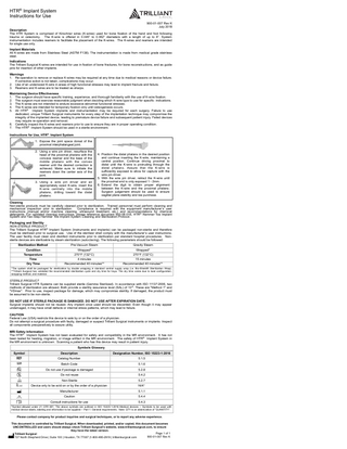 HTR® Implant System Instructions for Use 900-01-007 Rev K July 2018 Description The HTR System is comprised of Kirschner wires (K-wires) used for bone fixation of the hand and foot following trauma or osteotomy. The K-wire is offered in 0.045” to 0.062” diameters with a length of up to 6”. System instrumentation includes reamers to facilitate the placement of the K-wires. The K-wires and reamers are intended for single use only. Implant Materials All K-wires are made from Stainless Steel (ASTM F138). The instrumentation is made from medical grade stainless steel. Indications The Trilliant Surgical K-wires are intended for use in fixation of bone fractures, for bone reconstructions, and as guide pins for insertion of other implants. Warnings 1. Re-operation to remove or replace K-wires may be required at any time due to medical reasons or device failure. If corrective action is not taken, complications may occur. 2. Use of an undersized K-wire in areas of high functional stresses may lead to implant fracture and failure. 3. Reamers and K-wires are to be treated as sharps. Maintaining Device Effectiveness 1. The surgeon should have specific training, experience, and thorough familiarity with the use of K-wire fixation. 2. The surgeon must exercise reasonable judgment when deciding which K-wire type to use for specific indications. 3. The K-wires are not intended to endure excessive abnormal functional stresses. 4. The K-wires are intended for temporary fixation only until osteogenesis occurs. 5. All HTR® Implant System implants and instrumentation may be required for each surgery. Failure to use dedicated, unique Trilliant Surgical instruments for every step of the implantation technique may compromise the integrity of the implanted device, leading to premature device failure and subsequent patient injury. Failed devices may require re-operation and removal. 6. Carefully inspect the K-wires and reamers prior to use to ensure they are in proper operating condition. 7. The HTR® Implant System should be used in a sterile environment. Instructions for Use, HTR® Implant System 1. Expose the joint space dorsal of the proximal interphalangeal joint. 2. Using a wire pin driver, resurface the head of the proximal phalanx with the concave reamer and the base of the middle phalanx with the convex reamer until the desired correction is achieved. Make sure to initiate the reamers down the center axis of the joint. 3. Using a wire pin driver and an appropriately sized K-wire, insert the K-wire centrally into the middle phalanx, drilling toward the distal phalanx.  4. Position the distal phalanx in the desired position and continue inserting the K-wire, maintaining a central position. Continue driving proximal to distal until the K-wire is protruding through the distal phalanx. Assure that the K-wire is sufficiently exposed to allow for capture with the wire pin driver. 5. With the wire pin driver, retract the K-wire until the proximal end is only exposed 1 - 2mm. 6. Extend the digit to obtain proper alignment between the K-wire and the proximal phalanx. Surgeon judgement should be used to ensure sagittal plane stability and toe purchase.  Cleaning Non-sterile products must be carefully cleaned prior to sterilization. Trained personnel must perform cleaning and mechanical inspection prior to sterilization. Compliance is required with the equipment manufacturer’s user instructions (manual and/or machine cleaning, ultrasound treatment, etc.) and recommendations for chemical detergents. For validated cleaning instructions, please reference document 900-06-016, HTR® Hammer Toe Implant System and Two-Step Hammer Toe Implant System Cleaning and Sterilization Protocol. Packaging and Sterility NON-STERILE PRODUCT The Trilliant Surgical HTR® Implant System (Instruments and implants) can be packaged non-sterile and therefore must be sterilized prior to surgical use. Use of the sterilizer shall comply with the manufacturer’s user instructions. The user facility must clean and disinfect instruments prior to sterilization per standard hospital procedures. Nonsterile devices are sterilizable by steam sterilization (autoclaving). The following parameters should be followed: Sterilization Method  Pre-Vacuum Steam  Gravity Steam  Condition Temperature Time Dry Time  Wrapped* 270°F (132°C) 4 minutes Recommended 40 minutes**  Wrapped* 270°F (132°C) 15 minutes Recommended 40 minutes**  *The system shall be packaged for sterilization by double wrapping in standard central supply wrap (i.e. Bio-Shield® Sterilization Wrap). **Trilliant Surgical has validated the recommended sterilization cycle and dry time for trays. The dry time varies due to load configuration, wrapping method, and material.  STERILE PRODUCT Trilliant Surgical HTR Systems can be supplied sterile (Gamma Sterilized). In accordance with ISO 11137:2006, two methods of sterilization are allowed. Both provide a sterility assurance level (SAL) of 10-6. These are "Method 1" and "VDmax". Prior to use, inspect package for damage, which may compromise sterility. If damaged, the product must be assumed to be non-sterile. DO NOT USE IF STERILE PACKAGE IS DAMAGED. DO NOT USE AFTER EXPIRATION DATE. Surgical implants should not be reused. Any implant once used should be discarded. Even though it may appear undamaged, it may have small defects or internal stress patterns, which may lead to failure. CAUTION Federal Law (USA) restricts this device to sale by or on the order of a physician. Do not attempt a surgical procedure with faulty, damaged or suspect Trilliant Surgical instruments or implants. Inspect all components preoperatively to assure utility. MRI Safety Information The HTR® Implant System has not been evaluated for safety and compatibility in the MR environment. It has not been tested for heating, migration, or image artifact in the MR environment. The safety of HTR® Implant System in the MR environment is unknown. Scanning a patient who has this device may result in patient injury. Symbols Glossary Symbol  Description  Designation Number, ISO 15223-1:2016  Catalog Number  5.1.5  Batch Code  5.1.6  Do not use if package is damaged  5.2.8  Do not reuse  5.4.2  Non-Sterile  5.2.7  Device only to be sold on or by the order of a physician  N/A*  Manufacturer  5.1.1  Caution  5.4.4  Consult instructions for use  5.4.3  *Symbol allowed under 21 CFR 801. The above symbols are outlined in ISO 15223-1:2016 Medical devices -- Symbols to be used with medical device labels, labeling and information to be supplied -- Part 1: General requirements. Note: QTY is an abbreviation of “QUANTITY”.  Please contact company for product inquiries and surgical techniques, or to report any adverse experience. This document is controlled by Trilliant Surgical. When downloaded, printed, and/or copied, this document becomes UNCONTROLLED and users should always check Trilliant Surgical’s website, www.trilliantsurgical.com, to ensure they have the latest version. Page 1 of 1 Trilliant Surgical 900-01-007 Rev K 727 North Shepherd Drive | Suite 100 | Houston, TX 77007 |1-800-495-2919 | trilliantsurgical.com  