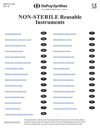 0902-60-046 Rev. B  NON-STERILE Reusable Instruments Non-sterile Reusable Instruments  en  Nesterilūs daugkartinio naudojimo instrumentai  lt  Нестерилни инструменти за многократна употреба  bg  Nesterili atkārtoti lietojami instrumenti  lv  Nesterilní nástroje k opakovanému použití  cs  Niet-steriele herbruikbare instrumenten  nl  Usterile genanvendelige instrumenter  da  Ikke-sterile instrumenter til gjenbruk  no  Unsterile, wiederverwendbare Instrumente  de  Niesterylne narzędzia wielokrotnego użytku  pl  Μη αποστειρωμένα, επαναχρησιμοποιήσιμα εργαλεία  el  Instrumentos reutilizáveis não esterilizados  pt  Instrumentos reutilizables no estériles  es  Instrumente reutilizabile nesterile  ro  Mittesteriilsed korduskasutatavad instrumendid  et  Нестерильные многоразовые инструменты  ru  Epästeriilit uudelleenkäytettävät instrumentit  fi  Nesterilné opakovane použiteľné nástroje  sk  Instruments réutilisables non stériles  fr  Nesterilni instrumenti za večkratno uporabo  sl  Nesterilni instrumenti za višekratnu uporabu  hr  Nesterilni instrumenti za višekratnu upotrebu  sr  Nem steril, újrafelhasználható műszerek  hu  Osterila och återanvändbara instrument  sv  Instrumen Pakai Ulang Non-Steril  id  Steril Olmayan Tekrar Kullanılabilir Aletler  tr  Strumenti riutilizzabili non sterili  it  Các dụng cụ Không vô trùng Có thể tái sử dụng  vi  Стерильденбеген, қайта қолдануға арналған құралдар  kk  2022-09-23 19:14:15  This document is valid only on the date printed. If unsure of the print date, please re-print to ensure use of the latest revision of the IFU (available at www.e-ifu.com). The onus resides with the user to ensure that the most up-to-date IFU is used.  