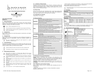 5.1. Limitation of Reprocessing Repeated processing cycles that include ultrasonic, mechanical washing and sterilization have minimal effects on device´s life span and function. The life span is mainly affected by wear or damage during surgical use as well as proper care and handling techniques.  Class 1 Device Reprocessing Instructions  Black & Black Surgical, Inc. 5175 South Royal Atlanta Dr. Tucker Georgia 30084 USA Issue Date: 05.25.2022 Revision: 0 1.  Device Description  5.7. Packaging  Remove the excess soils with a disposable cloth or paper wipe promptly after any use. Do not allow saline, blood, body fluids, tissue, bone fragments or other organic debris to dry on instruments prior to cleaning.  Equipment:  - Sterilization Wraps  Steps:  Wrap instrument in accordance with local procedures and using standard techniques such as those described in ANSI/AAMI ST77, ANSI/AAMI ST79 and ISO 11607  5.3. Preparation for Cleaning Disassembly is not required. 5.4. Manual Cleaning  Equipment:  Neutral Enzymatic Detergent Solution (e.g. Miltex EZ-Zyme )  2) Rinse the devices under running tap water to remove debris  Steps:  3) Immerse the devices in an Ultrasonic Cleaning Bath filled with Neutral Enzymatic Detergent Solution in accordance to manufacturer's specifications for 10 minutes 4) Remaining debris are to be removed using a Cleaning Brush 5) Rinse the devices under running tap water to remove debris  5.5. Automatic Cleaning  3.  Equipment:  Ultrasonic Bath  Black & Black´s devices are intended to be used, handled and managed in a healthcare setting by appropriately trained and qualified surgeons and personnel. The user is responsible for selecting the right instrument for a specific applications or surgical procedure  Contraindications  Improper handling and misuse of the devices may result in premature wear The application of excess or improper force may cause devices breakage  - Steam Pre-Vacuum or Gravity Sterilizer Cycle Type  T (C° - F°)  Pre-Vacuum  132 - 270  Time (min) 4  Gravity  132 - 270  15  5.9. Storage 1) Soak the device in an Enzymatic Cleaner for 10 minutes in accordance to manufacturer's specifications  Intended Use  The devices are contraindicated for all the intended uses other than the ones claimed by manufacturer. The devices are not to be used in contact with both central circulatory system and central nervous system.  Steps:  Cleaning Brush (e.g. Soft Bristle Brush)  Black & Black´s devices are used during general, reconstructive, and plastic surgical procedures.  4.  Equipment:  Ultrasonic Cleaning Bath  Carefully read these instructions before using B&B devices. Keep them in a safe place for future reference.  Intended User  5.8. Sterilization  Enzymatic Cleaner (e.g Miltex EZ-Zyme)  B2xxxx – B8xxxx (Representative for Art. No.)  2.  Do not use the devices if any of the above-mentioned problems are present. Discard damaged instruments  5.2. Point of Use  Black & Black Surgical has a wide range of devices with several technical features to cover the large demand for medical devices. This range includes diagnostic, therapeutic and health care devices.  These reprocessing instructions are applicable to devices labeled with REF above.  - Proper function, including but not limited to: cutting instruments should be sharp, straight instruments should not be bent, movement of hinge/joints/movable parts should be free  Alkaline Cleaner (e.g. Dr. Weigert Neodisher FA)  6.  Used Symbols for IFU and Label  Symbol for “Manufacturer”  Black & Black Surgical, Inc. 5175 South Royal Atlanta Dr. Tucker Georgia 30084 USA Tel.: 770-414-4880 Fax: 770-414-4879 Email: info@blackandblacksurgical.com Web: http://www.blackandblacksurgical.com/  Symbol for “Catalog Number”  Cleaning and Disinfectant Device (Miele G 7736 CD)  Symbol for “Batch Code”  1) Immerse the devices into an Ultrasonic Bath with 0.5% Alkaline Cleaner for 15 minutes at 40 ° C.  Symbol for “Serial Number”  2) Automatic Cleaning in the Cleaning and Disinfectant Device following the steps below:  Symbol for “Consult the Instruction for Use”  2a) 1 min pre-cleaning with cold water 2b) Discharging  Steps  Store the packaged devices in a normal environmental condition free from dust, insects, vermin as well as temperature and humidity fluctuations.  2c) 3 min pre-cleaning with cold water 2d) Discharging  Symbol for “Non-Sterile ” Symbol for "Caution, consult accompanying documents” Symbol for "Do not Reuse”  2e) 5 minutes with 0,5 % Alkaline Cleaner at 55° 2f) Discharging 2g) 3 minutes Neutralization with warm Water (>40°C)  5.  Reprocessing Instructions These devices are delivered in non-sterile state. Before the first and any subsequent use, the devices must be reprocessed according to the validated reprocessing instruction described below. It is the responsibility of the user to ensure that the reprocessing is performed using appropriate equipment, materials and personnel to achieve the desired results Follow the instructions and warnings issued by the suppliers of any cleaning and equipment used Alkaline agents (pH>9) can damage products (e.g. part or devices made out of aluminum) The quality of water used to reprocess the devices are to conform to Directive 98/83/EC Washer/Disinfectors, cleaners and detergents must have a proven efficacy “FDA approved, VAH listed or CE mark”. Use of different products is under user responsibility. Do not exceed 140 °C – 284 °F throughout reprocessing steps  25-0021 USA_Class I Reprocessing Instructions  2h) Discharging 2i) 2 minutes brushing with warm Water (>40°C) 2j) Discharging  5.6. Manual and Automated Disinfection Manual: Prepare a disinfectant bath according to the instructions of the disinfectant manufacturer. Place the instruments in the disinfectant bath and observe the specified soaking time. Rinse the products thoroughly with fully demineralized water to remove the disinfectant without residue. Automatic: Machine operated thermal disinfection has to be carried out in consideration of the national requirements with regard to the A0 value (see ISO 15883). 5.6.1. Inspection and Functional Testing Black & Black´s devices must be inspected after processing and prior to sterilization for: - Cleanliness Damages, included but not limited to: corrosion, discoloration, excessive scratches, cracks and wear Page 1 of 1  