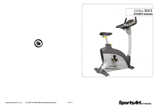 SPORTSART C532U UPRIGHT BIKE TABLE OF CONTENTS 1. INTRODUCTION... 1 2. IMPORTANT SAFETY PRECAUTIONS... 2 3. LIST OF PARTS... 6 4. ASSEMBLING YOUR EXERCISE BIKE STEP1 Rear Support and Cover Installation... 9 STEP2 Pedestal Installation... 11 STEP3 Handlebar and Cover Installation... 14 STEP4 Pedal Installation... 16 STEP5 Seat Installation... 17 STEP6 Product Placement... 18 STEP7 Leveling the Product... 19 STEP8 Adjusting the Seat Position... 20 STEP9 How To Connect The Ground Wire... 22 5. UNDERSTANDING THE C532U DISPLAY CONSOLE DISPLAY Overview... 23 DISPLAY Windows... 24 DISPLAY Keys... 24 DISPLAY Specifications... 25 6. OPERATING THE C532U EXERCISE BIKE OPERATION Quick Start... 26 OPERATION Start... 26 OPERATION Cool Down... 28 OPERATION Workout Programs... 29 7. INTERNAL SETTINGS... 32 8. ABOUT HEART RATE DETECTION AND PRESENTATION HEART RATE Telemetry... 33 HEART RATE Contact... 33 9. GUIDELINES FOR EXERCISE HOW HARD SHOULD I EXERCISE?... 35 HOW LONG SHOULD I EXERCISE?... 35 HOW OFTEN SHOULD I EXERCISE?... 35 10. MAINTENANCE ... 36 Maintenance Schedule... 36 Maintenance Task List (Cycles)... 37 Maintenance One-Year Maintenance Log... 38 11. BLOCK DIAGRAM... 39  