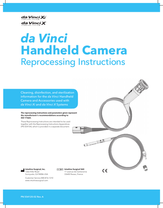 Table of Contents INTRODUCTION Indications for Use Symbols: Warnings, Cautions, and Notes General Warnings, Cautions, and Notes Glossary Symbol Glossary Handheld Camera and Accessories Overview  HANDHELD CAMERA Handheld Camera Overview Automated Cleaning Process Overview Manual Cleaning Process Overview  7 7 7 8 11 12 13  15 17 18 19  Operating Room (OR)...21 Remove Accessories 23 Wipe 24 Wet 25 Chemical Pre-Disinfection 26 Pack Tray 27 Transport 28 Dirty Side, Automated Cleaning Process...29 Remove Accessories 31 Wipe 32 Inspect 32 Pack Tray 33 Automated Cleaning 34 Transfer 35 Dirty Side, Manual Cleaning...37 Remove Accessories 39 Inspect 40 Prepare Solution 41 Soak 42 Rinse 42 Spray 43 Brush 44  Reprocessing Manual for the da Vinci Handheld Camera  3  