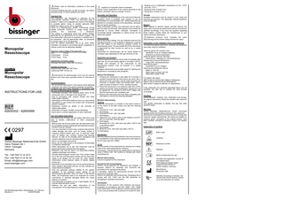 Please read all information contained in this insert attentively. Incorrect handling and care, as well as misuse, can lead to premature wear or risks to patients and users.  Monopolar Resectoscope  Intended Use The instrument was developed in particular for the transurethrale resection (TUR). The instrument used to ablation in layers and coagulate from tissue of the bladder or prostate gland. Using of suitable electrode (REF 826003xx) tissue can be cut or coagulate. Using of a Resectoscope sheath, continuously rinsing sheath (CH24/26; CH24/27) or single rinsing sheath (CH24), the Instrument is introduced. The cutting or coagulating result from electric energy, generated by HF generators for the electric surgery. The fully assembled instrument (if assembly is needed) has to be connected – with the appropriate cable - to monopolar or bipolar output of an HF generator. Only the defined parameters has to be used. When indicated, monopolar or accordingly bipolar coagulation or cutting current can be selectively applied. Maximum output voltage of the generator, Umax: CUT 1,5 kvp COAG Burst 2,5 kvp COAG Spray 4 kvp Appropriate connecting cables: Bissinger Monopolar cable REF 80100xxx  ENGLISH  Monopolar Resectoscope  INSTRUCTIONS FOR USE  82600302 - 82600999  0297 Günter Bissinger Medizintechnik GmbH Hans-Theisen-Str.1 79331 Teningen Germany Tel.: +49 7641 9 14 33 0 Fax: +49 7641 9 14 33 33 Email: info@bissinger.com www.bissinger.com  HH-826 Bissinger Mono.-Resektoskop_vA - EN.docx Revision A 06.06.2019/MG  Suitable accessories: Resectoscope shaft REF 867100xx Cystoscope REF 30-0xxx-xx Instruments for electrosurgery must only be used by persons who have been specially trained or instructed in this. Contraindications - Do not use the instrument if, in the opinion of the attending physician, the risks to the patient outweigh the benefits. Incidents that have been reported in connection with the use of electrosurgical systems - Unintended activation with resulting tissue injury on the wrong spot and/ or damage to the equipment. - Fire in connection with surgical drapes and other inflammable materials. - Alternating current paths leading to burns on spots where the patient or user comes into contact with components without insulation. - Explosions caused by sparks in the proximity of inflammable gases. - Perforation of organs. Sudden severe bleedings. - Burns due to incorrect application of return electrode Use and safety instructions Non-observance of these use and safety instructions may lead to injuries, malfunctions or other unexpected incidents. - Before initial use and any further use, all instruments must be completely cleaned, disinfected and sterilised and their function must be checked. - It is very important to check every surgical instrument for visible damage and wear, such as cracks, breaks or insulation defects before each use. In particular areas such as blades, tips, notches, locking and blocking devices, as well as all movable parts, insulations and ceramic elements must be checked carefully. - Never use damaged instruments. - Never use the instruments in the presence of flammable or explosive substances. - When temporarily not in use, the instrument must be placed electrically insulated from the patient. - Resection may only be used in an electrically leadingcapable physiologic salt solution. - Activate electrosurgical current only if the contact areas are in full view and have good contact with the tissue that needs to be treated. Do not touch any other metallic instruments, trocar sleeves, optics or similar objects during use. - Electrodes must noticeably snap into the working element when inserted. Electrodes that are not fully inserted can cause electrical problems. - Only use parameter settings suitable for the specific operation. If the standard output setting of the electrosurgical generator does not result in the desired effect, all components need to be inspected for correct connectivity or potential damages before the output setting is increased. - If the electrode is located in an air- or gas bladder, do not activate electrosurgical current. - Observe the use and safety instructions of the manufacturer of the high-frequency surgical device.  Applies for monopolar mode of operation: Ensure correct application of the neutral electrode on the patient; otherwise, there is a danger of burns. Assembly and Operation For assembly and disassembly of the instrument follow the pictogram, which is available upon request, or can be downloaded on www.bissinger.com. During assembly pay attention to complete insertion of the electrodes, otherwise this can lead to sparking. When assembled correctly, the instrument can be held in both the right and left hand. With operate of the handle the electrode is moved. When indicated, monopolar or accordingly bipolar coagulation or cutting current can be selectively applied. Reprocessing Due to the product design, the raw materials used and the intended purpose it is not possible to determine a precise limit with regard to the maximum possible number of reprocessing cycles. The serviceable life of the instruments is determined by their function as well as by a careful handling. Instruments for electrosurgery are by nature subject to increased wear depending on the type and time of use. Preparation and transport Remove coarse dirt from the instruments immediately after each use. Do not use fixation agents or hot water (>40°C). Storage and transport of the instruments to the reprocessing location must be ensured in a sealed container. Complex instruments must be taken apart for cleaning and disinfection in accordance with pictogram. Manual Pre-Cleaning 1. Immerse the instrument in cold water for 5 minutes. If possible disassemble the instruments and clean with a soft brush under cold water until all visible impurities are removed. In cavities, holes and threads flush with a water jet pistol at least for 10 sec. (pulsed process). 2. Place the instruments in an ultrasonic bath with a 0.5% alkaline-enzymatic cleaning detergent. Ultrasound must be applied for 15 minutes at 40°C/104°F. Make sure that the instruments are completely wet. 3. Remove the instrument and rinse them completely with cold water to remove the cleaning detergent. Machine reprocessing Cleaning Place the instruments in a basket on the insert module or on the inserts of the MIS module and start the cleaning process. 1. Prerinse for 1 min. with cold water 2. Discharging 3. Prerinse for 3 min. with cold water 4. Discharging 5. Wash for 5 min. at 55°C with a 0.5% alkaline or at 45°C with an enzymatic cleaning agent. 6. Discharging 7. Neutralise for 3 min. with warm tap water (>40°C) and a neutralising agent. 8. Discharging 9. Rinse for 2 min. with warm tap water (>40°C). 10. Discharging Disinfection Machine operated thermal disinfection has to be carried out in consideration of the national requirements with regard to the A0 value (see ISO 15883). Drying Dry the outside of the instruments by carrying out a drying cycle of the cleaning/disinfection machine. If necessary, manual drying may additionally be carried out using a lintfree cloth. Dry cavities by blowing with sterile compressed air. Manual reprocessing Cannot be applied for this instrument. Functional test and packaging Perform visual inspection for cleanliness and integrity.; if required, perform an assembly and functional test according to the operating instructions. If necessary, repeat the reprocessing process until the instrument is optically clean. Perform an assembly and functional test. Packaging has to comply with ISO 11607 and EN 868 standards for packaging for sterilised instruments. Sterilisation Sterilisation of the products with fractional pre-vacuum procedure (in accordance with ISO 13060 / ISO 17665) under observation of the respective national requirements. - 3 pre-vacuum phases with a pressure of at least 60 mbar.  - Heating up to a sterilisation temperature of min. 132°C and max. 137°C - Exposure time: at least 3 min. - Drying time: at least 10 min. Storage Sterilised instruments must be stored in a dry, clean and dust-free environment. The applicable national guidelines must be followed. Repairs Never attempt to perform repairs yourself. Service and repair work must only be performed by persons trained and qualified accordingly. If you have any question regarding these matters, contact either the manufacturer or your medico-technical department. Defective products must complete the entire reprocessing process before being returned for repair. Information on the validation of the reconditioning The following testing instructions, materials and equipment have been used for validation: Cleaning agents (for machine use): Neodisher FA by Dr. Weigert (alkaline) Endozime by Ruhof (enzymatic) Cleaning agents (manual cleaning): Enzol Enzym, detergent by Johnson&Johnson Disinfectants (manual disinfection): Cidex OPA, Johnson&Johnson Neutralising agent: Neodisher Z by Dr. Weigert Cleaning and disinfection device: Miele G 7736 CD Miele insert module E 327-06 Miele MIS module E 450 For details, see report. SMP GmbH # 01707011901 (Masch. Reinigung) Nelson Labs # 200432706-02 (Sterilisation) MDS GmbH Testbericht 084183-10 (Sterilisation) If the chemicals and machines described above are not available, the user has to validate the used process accordingly. Handling During transport, cleaning, care, sterilisation and storage, all surgical instruments should be handled with maximum care. This applies particularly to blades, fine tips and other sensitive areas. Warranty Günter Bissinger Medizintechnik GmbH exclusively supplies tested and faultless products to the customers. All products are designed and manufactured to comply with maximum quality requirements. We refuse any liability for products which, compared to the original product, have been modified, misused or handled or used in an inexpert way. Explanation of symbols Batch code Unsterile Reference number Attention Refer to instructions for use CE-Mark and registration number of the Notified Body DQS Medizinprodukte GmbH August-Schanz-Straße 21 60433 Frankfurt, Germany Manufacturer Production date Attention:According to US-laws, this device must only be sold by a doctor or on the instruction of a doctor.  