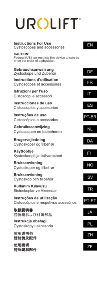 Instructions For Use Cystoscopes and accessories  EN  CAUTION: Federal (US) law restricts this device to sale by or on the order of a physician.  Gebrauchsanweisung Zystoskope und Zubehör  DE  Instructions d’utilisation Cystoscopes et accessoires  FR  Istruzioni per l’uso Cistoscopi e accessori  IT  Instrucciones de uso Cistoscopios y accesorios  ES  Instruções de uso Cistoscópios e acessórios  PT-BR  Gebruiksaanwijzing Cystoscopen en toebehoren  NL  Brugervejledning Cystoskoper og tilbehør  DA  Käyttöohje Kystoskoopit ja lisävarusteet  FI  Bruksanvisning Cystoskoper og tilbehør  NO  Bruksanvisning Cystoskop och tillbehör  SV  Kullanım Kılavuzu Sistoskoplar ve Aksesuar  TR  Instruções de utilização Cistoscópios e respetivos acessórios  PT-PT  取扱説明書 膀胱鏡および付属部品  JA  Instrukcja obsługi Cystoskopy i akcesoria  PL  使用说明书 膀胱镜及配件  ZH  使用說明 膀胱鏡和配件  ZF  