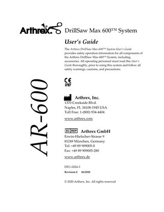 DrillSaw Max 600™ System User’s Guide  AR-600  The Arthrex DrillSaw Max 600™ System User’s Guide provides safety operation information for all components of the Arthrex DrillSaw Max 600™ System, including accessories. All operating personnel must read this User’s Guide thoroughly, prior to using this system and follow all safety warnings, cautions, and precautions.  Arthrex, Inc. 1370 Creekside Blvd. Naples, FL 34108-1945 USA Toll Free: 1-(800) 934-4404 www.arthrex.com  Arthrex GmbH Erwin-Hielscher-Strasse 9 81249 München, Germany Tel: +49 89 909005-0 Fax: +49 89 909005-280 www.arthrex.de DFU-0224-3 Revision 0  06/2020  © 2020 Arthrex, Inc. All rights reserved  