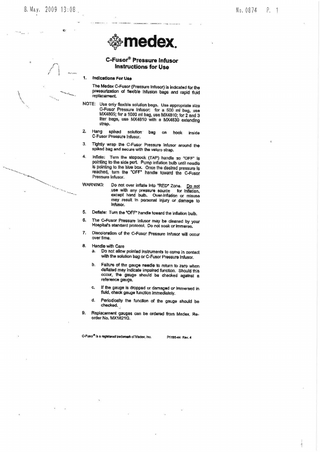 8, fvlay, 2009 I 3:08  No, 0874  -o-medex" G-FusoP Pressure lnfusor Inatructions for Use  1. lndlcatlon¡ For UÊe The Medex C-Fusor (pressure fntusor) 16 indicated for lhe  -._.;.  pressuÈzation of flexlble lnfusion bdge anO rapid fluid replacêmEnt.  NOTE:  Z. lqng Êpiked sotution bag on hmk inside C-Fusor Pres€ute lnfu sor,  3. Tþhtly wrap lhe C-FuÊor pressure lnfueor around lh€ spikod bag and gecure wlth lhe velcro strap.  4.  stopcoc  port. P us box. "OFF'  ¡-{ l.ll  WARNING: Do not over ¡nflatâ lnto nRËD'Zons. Do not  use wllh any prÊEsurg 6ourcÊ for hJhilon,€xc€pt hqnd bulb. Ovårlnflet¡on or ri*uiä may result ln pÊfsonal injury or .danage to Infusor,  5. Deflate: Turn the þFF,håndts towerd the inffation þrrlb. 6, The GFusor pragture lnfusor nray be cleaned by your Hoepilelts etandard protocol, Þo not soak or hr¡e¡åe.  7, Discoloretlon of lhe C.Fusor prsaeure lnfusor wlll occur over llmg,  8. Handle wlth Care a- Do not âllôw pointed lnstruments to @me ln contacl wlth lhe solulion bag or C-Fusor pressurE lnfusor.  b. Fallutt of the gauge negdle to feturn to zeÞ when  deflaled mây Ìndicate impatred funclion. $hould this  occur, the gauge should bs checked agelnâl a rebroncå gauge,  c. lf tre gaugo ¡s droppÊd or damaged or lmrnersed in fluld, check gauge tunc{¡on lmmediatety.  d. Periodioalty the tuncilon of the gauge should be checkod. -  L  Replacement geugat can be ordered from Medex. Re_ order No. MX1821c.  GFll3of lB ¡ rÉgblcfpd bsden€|k olMecex. |no.  P11Ðft4 Râv.4  P,  1  